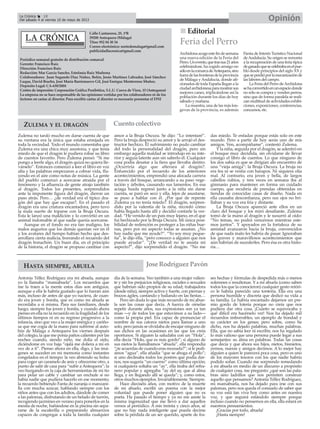 Editorial
Archidonaacogeestefindesemana
una nueva edición de la Feria del
Perro.Unevento,quetrassus21años
celebrándose, ha cogido arraigo no
sóloenlacomarcadeAntequera,sino
fueradelasfronterasdelaprovincia
de Málaga yAndalucía, donde afi-
cionados de toda España llegan a la
ciudadarchidonesaparamostrarsus
mejores canes, triplicándose así la
población durante los días de hoy
sábado y mañana.
La muestra, una de las más lon-
gevas de la provincia, es además
Fiesta de Interés Turístico Nacional
deAndalucía. Su origen se remonta
a la recuperación de una feria típica
deganadoquesecelebrabaenelpue-
blo desde principios del siglo XX y
queseperdióporlamecanizaciónde
las labores del campo.
La Feria del Perro deArchidona
sehaconvertidoenunespaciodonde
no sólo se compra y venden perros,
sino que de forma paralela se reali-
zan multitud de actividades exhibi-
ciones, exposiciones, conferencias,
concursos, etc.
Feria del Perro
Calle Cantareros, 25, 1ºB
29200 Antequera (Málaga)
Tfno: 952 84 30 34
Correo electrónico: nortedemalaga@gmail.com
publicidadlacronica@gmail.com
Periódico semanal gratuito de distribución comarcal
Gerente: Francisco Ruiz
Dirección: Francisco Ruiz
Redacción: Mar García Sancho, Estefanía Ruiz Madrona
Colaboradores: Juan Segundo Díaz Núñez, Belén, Jesús Martínez Labrador, José Sánchez
Luque, David Bracho, José María Barrionuevo Gil, José Enrique Monterroso Muñoz.
Depósito Legal: CA-630/2004
Centro de impresión: Corporación Gráfica Penibética, S.L.U. Cueva de Viera, 15 (Antequera)
La empresa no se hace responsable de las opiniones vertidas por los colaboradores ni de los
lectores en cartas al director. Para escribir cartas al director es necesario presentar el DNI
OpiniónLa Crónica 18
Del sábado 4 al viernes 10 de mayo de 2013
Antonia Téllez Rodríguez era mi abuela, aunque
yo la llamaba “mamabuela”. Los recuerdos que
me la traen a la mente estos días son antiguos,
aunque a ella le habría gustado que lo fueran aún
más, incluso de antes de que yo naciera, de cuan-
do era joven y bonita, que es como mi abuela se
recordaba a sí misma. Para sus familiares, desde
luego, siempre fue joven y bonita, y cuando ahora
pienso en ella no la recuerdo en la fragilidad de los
últimos tiempos ni en su regreso progresivo a la
infancia, sino que veo a la mujer enérgica y cariño-
sa que me cogía de la mano para subirme al auto-
bús de Málaga a Antequera los viernes después
del colegio, la que me ponía paños calientes por las
noches cuando, siendo niño, me dolía el oído,
diciéndome en voz baja “ojalá me doliera a mí en
vez de a ti”. Pienso ahora en ella, digo, y las imá-
genes se suceden en mi memoria como instantes
congelados en el tiempo: la veo abriendo su bolso
para coger un caramelo de anís y ofrecerme otro, a
punto de salir de casa para “subir a Antequera”; la
veo hurgando en la caja de herramientas de mi tío
para pelar un cable y cambiar un enchufe si no
había nadie que pudiera hacerlo en ese momento;
la recuerdo bebiendo Fanta de naranja o manzani-
lla con mucha azúcar, hablando siempre con los
niños antes que con los adultos, dándole de comer
a las palomas, disfrutando de un helado de turrón,
recogiendo jazmines en verano para ponerlos en la
mesita de noche, bañándose en la piscina sin sepa-
rarse de la escalerilla o preparando almuerzos
capaces de congregar a toda la familia cualquier
día de la semana. Veo también a una mujer valien-
te y sin los prejuicios religiosos, raciales o sexuales
que habrían sido propios de su edad; trabajadora
(desde niña), siempre activa y fuerte, con piernas y
brazos ágiles, cantando y bailando en las fiestas…
Pero sin duda lo que más recuerdo de mi abue-
la son las cosas que decía. A fuerza de oírselas
repetir durante años, sus expresiones son ya tan
mías ––y de todos los que estuvimos a su lado––
como la propia piel. Era capaz de pronunciar el
nombre de sus catorce nietos para llamar a uno
solo, pero jamás se olvidaba de encajar ninguno de
sus dichos en las ocasiones en las que los creía
oportunos. Si alguien la saludaba con un “Hola”,
ella decía “Holo, que es más gordo”; si alguno de
sus nietos la llamábamos “abuela”, ella respondía
“¿te acuerdas de cuando eras mozuela?”; si le pedí-
amos “agua”, ella añadía “que se ahoga el pollo”;
si uno declinaba todos los postres que podía dar-
nos, nos sugería “un cuerno” como última opción;
si cualquiera soltaba un “ay”, ella tiraba del refra-
nero popular y agregaba “ay del ay, que al alma
llega, y en llegando allí se queda”; y, como estos,
otros muchos ejemplos. Invariablemente. Siempre.
Hace dieciséis años, con motivo de la muerte
de mi abuelo, escribí un poema con la mejor
voluntad que puede poner alguien que no es
poeta. Ha pasado el tiempo y ya no me asiste la
misma ingenuidad que me llevó a dar aquellos
versos al periódico. A mis treinta y cinco años, sé
que no hay nada inteligente que pueda decirse
sobre la pérdida de un ser querido, aparte de fra-
ses hechas y fórmulas de despedida más o menos
solemnes o resultonas. Y a mi abuela (como saben
todos los que la conocieron) cualquier gesto retóri-
co le habría parecido una tontería. Ella era una
persona humilde y discreta que dedicó su vida a
su familia. Le habría encantado dejarnos un pre-
mio gordo de lotería porque no creía que nos
pudiera dar otra cosa. ¡Cuánto se equivocaba y
qué difícil era hacérselo ver! Nos ha dejado mil
recuerdos imborrables, un ejemplo de bondad y
su carácter en los genes; pero sobre, como he
dicho, nos ha dejado palabras, muchas palabras.
Ella, que no sabía leer ni escribir, nos ha regalado
lo más valioso que una persona puede legar a sus
semejantes: su alma en palabras. Todas las cosas
que decía y que ahora sus hijos, nietos, bisnietos,
yernos, nueras y amigos decimos. A lo mejor hay
alguien a quien le parecerá poca cosa, pero es uno
de los mayores tesoros con los que nadie habría
podido soñar. Cuando me sorprendo remedando
a mi abuela en medio de un discurso a propósito
de cualquier cosa, me pregunto: ¿qué son las pala-
bras sino ladrillos que nos permiten construir
aquello que pensamos? Antonia Téllez Rodríguez,
mi mamabuela, nos ha dejado para irse con sus
palomas, pero nos queda el consuelo de saber que
su voz está tan viva hoy como antes en nuestra
voz, y que seguirá estándolo siempre porque
incluso cuando no pensemos en ella, ella estará en
nuestros pensamientos.
¡Gracias por todo, abuela!
¡Hasta siempre!
Jose Rodríguez PavónHASTA SIEMPRE, ABUELA
Zulema no tardó mucho en darse cuenta de que
su ventana era la única que estaba enrejada en
toda la vecindad. Todo el mundo comentaba que
Zulema era una chica muy asustona, y que tenía
miedo de que el dragón le pudiera robar su libro
de cuentos favorito. Pero Zulema pensó: “Si me
pongo a leerle algo, el dragón quizá no quiera lle-
várselo”. Entonces comenzó a leer el libro en voz
alta y las palabras empezaron a cobrar vida, flu-
yendo en el aire como notas de música. La gente
del pueblo comenzó a acercarse atraída por el
fenómeno y la afluencia de gente atrajo también
al dragón. Todos los presentes, sorprendidos
ante la imponente figura del dragón, dieron un
paso atrás. Pero… ¿de verdad era el típico dra-
gón del que hay que escapar?. En el pasado el
dragón era una criatura encantadora, pero tuvo
la mala suerte de toparse con la Bruja Oscura.
Ésta le lanzó una maldición y lo convirtió en un
animal indomable al que nadie quería acercarse.
Aunque en el fondo no era tan maligno, los
malos augurios que los demás querían ver en él
y los avatares del tiempo habían hecho que des-
arrollara cierta malicia, borrando el recuerdo del
dragón bonachón. Un buen día, en el principio
de la historia, el dragón se propuso cambiar con
amor a la Bruja Oscura. Se dijo: “Lo intentaré”.
Pero la bruja despreció su amor y le arrojó el des-
tructor hechizo. El sufrimiento no pudo cambiar
del todo la personalidad del dragón, pero sin
embargo aquella maldad se introdujo en su inte-
rior y seguía latente aun sin saberlo él. Cualquier
cosa podía desatar a la fiera que llevaba dentro.
¿Ocurriría algo que alterara al dragón?.
Enfurecido por el recuerdo de los anteriores
acontecimientos, emprendió una alocada carrera
a través del bosque, arrancando a su paso vege-
tación y árboles, causando sus lamentos. En esa
aciaga huida regresó junto a la niña sin darse
cuenta, se paró en seco y ella, lejos de asustarse,
se puso a hablar con él. ¿Por qué de repente
Zulema ya no tenía miedo?. El dragón, sorpren-
dido por la valentía de la niña, recordó cómo
había llegado hasta allí y decidió contarle la ver-
dad. “He venido de un país muy lejano, en el que
fui hechizado por la Bruja Oscura. Mi única posi-
bilidad de redención es proteger a las niñas bue-
nas, pero por mi aspecto todas se asustan. ¿No
hay nadie que me ayude?”. “Yo soy muy peque-
ña”, le dijo ella, “pero conozco a alguien que nos
puede ayudar”. “¿De verdad no te asusta mi
aspecto?”, dijo sorprendido el dragón. “No me
das miedo. Te enfadas porque estás solo en este
mundo. Pero a partir de hoy serás uno de mis
amigos. Ven, acompáñame”, contestó Zulema.
Y la niña, seguida por el dragón, se adentró en
el bosque muy decidida, sin olvidarse de llevar
consigo el libro de cuentos. Lo que ninguno de
los dos sabía es que se dirigían aln encuentro de
una “vieja amiga”: la Bruja Oscura. La bruja no
era fea ni se vestía con harapos. Ni siquiera olía
mal. Al contrario, era joven y bella, de largos
cabellos rubios, y tres veces en semana iba al
gimnasio para mantener en forma un cuidado
cuerpo, que recubría de prendas obtenidas en
tiendas de conocidas casas de diseño. Nada en
ella causaba desconfianza, pero sus ojos no bri-
llaban y su voz era fría y distante.
La Bruja Oscura apareció ante ellos en un
claro del bosque y los miró desafiante. Zulema
tomó de la mano al dragón y le susurró al oído:
“No temas, no podrá vencernos mientras este-
mos juntos”. Y apoyados en la fortaleza de su
amistad avanzaron hacia la bruja, convencidos
de que nada malo les habría de pasar. Ignoraban
los graves y maravillosos acontecimientos que
aún habrían de sucederles. Pero ésa es otra histo-
ria…
ZULEMA Y EL DRAGÓN Cuentocolectivo
 