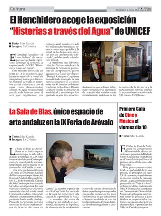 E
l Complejo Educativo “El
Henchidero” de Ante-
quera acoge hasta el pró-
ximo domingo 12 de mayo, la
exposición de UNICEF, “Histo-
rias a través del Agua”.
Esta muestra consta de un
total de 18 expositores, que
hacen un recorrido a través de
fotografías y textos, por diferen-
tes historias de vidas en distin-
tos países del mundo con el
agua como denominador
común. “El agua es tan esencial
para la vida humana como el
aire que respiramos, sin
embargo, en el mundo, cerca de
900 millones de personas no tie-
nen acceso a agua potable y la
mitad de los hogares no cuen-
tan con un saneamiento ade-
cuado”, señalan desde la funda-
ción Unicef.
La Plataforma para la Promo-
ción del Voluntariado en la
Comarca de Antequera, promo-
tora de la exposición, quiere
agradecer al Taller de Empleo
“Desigñ Antequera”, quienes
han solicitado la acogida de esta
exposición para su difusión
entre sus 30 alumnos de Infraes-
tructuras de Jardines, Diseño
Gráfico y Ayuda a Domicilio, la
amabilidad y atención que han
prestado en este tipo de activi-
dades en las que se busca infor-
mar y sensibilizar al alumnado
de las realidades sociales y más
concretamente, la defensa de los
derechos de la infancia y la
lucha contra la pobreza infantil.
La exposición estará abierta de
7:30 horas a 15:30 horas.
Texto: Mar García
Imagen: La Crónica
L
a Sala de Blas de Archi-
dona, es el único espacio
andaluz que ha sido selec-
cionado a participar en la IX Feria
Internacional deArte Contempo-
ráneo, la única feria de arte con-
temporáneo que se realiza en la
comunidad de Castilla y León.
Una feria que ha contado con
120 obras de 70 artistas. La Sala
de Blas comparte espacio conArt
Room de Madrid, Banguart Edi-
tors S.C.P. de Barcelona, Galería
deArte ContemporáneoA+Ade
Mendoza en Argentina. En esta
ocasión el espacio archidonés
muestra la obra del artista visual
Francisco Escudero, natural de
Almería, concretamente de Berja,
provincia donde reside y trabaja.
Presenta por primera vez una
selección de video- performan-
ces de la serie ‘Acciones de
Campo’. La muestra se puede ver
en el La Caja TontaArt instalada
en la Casa del Concejo en esta
ciudad de la provincia de Ávila.
La muestra ‘Acciones de
Campo’ es un método experi-
mental, de prueba de hipótesis,
de alimentación de modelos teó-
ricos o de simple obtención de
datos específicos para responder
preguntas concretas. Su gran
característica es que actúa sobre
el terreno en donde se dan los
hechos utilizando técnicas distin-
tas al trabajo en gabinete o labo-
ratorio.
LaSaladeBlas,únicoespaciode
arteandaluzenlaIXFeriadeArévalo
Texto: Mar García
Imagen: La Crónica
ElHenchideroacogelaexposición
“HistoriasatravésdelAgua”deUNICEF
21 El Efebo
Del sábado 4 al viernes 10 de mayo de 2013Cultura
E
l Taller de Cine de Ante-
quera y el Conservatorio
Elemental de Música de
AntequerapresentanlaIGalade
Cine y Música que se celebrará
en el Teatro Municipal Torcal el
próximoviernes10demayoalas
19:00 horas.
Muy pocas personas han
tenidolaoportunidaddeveruna
película de principios del siglo
XXtalycomoseproyectabanen
su día, con música de piano en
directo.Lagalacomenzaráconla
proyección de “Viaje a la luna”
de George Méliès realizada en
1902.Acontinuaciónlaorquesta
del Conservatorio Elemental de
Música de Antequera interpre-
tará temas de películas y para
finalizar se proyectarán los cor-
tometrajes realizados por los
alumnos de la 1ª promoción del
Taller de Cine deAntequera.
Texto: Mar García
PrimeraGala
deCiney
Músicael
viernesdía10
 