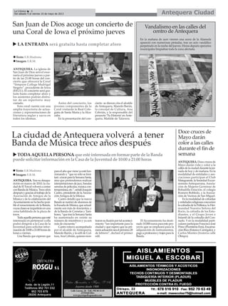 ANTEQUERA. Tras su desapa-
rición en marzo de 2010, la ciu-
daddeElTorcalvolveráacontar
conBandadeMúsica.Treceaños
despuésygraciasaltrabajodela
Asociación de Amigos de la
Música y de la colaboración del
Ayuntamientosehahechoposi-
ble el renacimiento de la Banda,
cuyasclasesseimpartiránenuna
zona habilitada de la plaza de
toros.
Todaaquellapersonaqueesté
interesada en pertenecer a ella
podrá dirigirse a la Casa de la
Juventud para solicitar infor-
maciónde10:00a21:00horasde
lunes a viernes.
Una Banda que esperan que
paraelañoquevieneyaestéfun-
cionando y “que no sólo se limi-
tará atocarparalaSemanaSanta,
sino que pretendemos realizar
interpretaciones de jazz, bandas
sonorasdepelículas,músicacon-
temporánea,etc.”,señalóJoaquín
Castro, presidente de laAsocia-
ciónAmigos de la Música.
Castro detalló que la nueva
Banda se nutrirá de alumnos de
laEscueladeMúsica,queactual-
mente son más de doscientos, y
de la Banda de Cornetas y Tam-
bores,“quetraslaSemanaSanta
ha aumentado en veinte su
número de miembros y ya son
más de cincuenta.”
Castro estuvo acompañado
por el alcalde de Antequera,
Manolo Barón, y la edil de Cul-
tura,AnaCebrián,quienesmos-
traronsuilusiónportalaconteci-
miento “tan importante para la
ciudad y que espero que su pri-
meraactuaciónseaelpróximo28
de febrero”, declaró el primer
edil.
El Ayuntamiento ha desti-
nado10.000eurosparaestepro-
yecto que se empleará para la
adquisición de instrumentos,
pagoaprofesoresytrajesparala
Banda.
San Juan de Dios acoge un concierto de
una Coral de Iowa el próximo jueves
ANTEQUERA. La iglesia de
San Juan de Dios será el esce-
nario el próximo jueves a par-
tir de las 21:00 horas del con-
cierto que ofrecerá la Coral
“Simpson College Madrigal
Singers”, procedente de Iowa
(EEUU). El concierto será gra-
tuito hasta completar aforo y
los asistentes podrán disfru-
tar de un repertorio muy
variado.
Esta coral cuenta con una
amplia trayectoria de actua-
ciones y representaciones de
literatura seglar y sacra en
todos los idiomas.
Antes del concierto, los
jóvenes componentes de la
Coral visitarán la Real Cole-
giata de Santa María y la Alca-
zaba.
En la presentación del con-
cierto se dieron cita el alcalde
de Antequera, Manolo Barón,
la concejal de Cultura, Ana
Cebrián, y la responsable del
proyecto ‘Tu Historia’en Ante-
quera, Matilde de Talavera.
Texto: E.R.Madrona
Imagen: E.R.M.
Vandalismo en las calles del
centro de Antequera
En la mañana de ayer viernes una acera de la Alameda
apareció con numerosas pintadas, tras un acto vandálico
perpetrado en la noche del jueves. Horas depués operarios
municipales limpiaban toda la zona afectada.
Doce cruces de
Mayo darán
color a las calles
durante el fin de
semana
La ciudad de Antequera volverá a tener
Banda de Música trece años después
TODAAQUELLAPERSONAqueestéinteresadaenformarpartedelaBanda
puedesolicitarinformaciónenlaCasadelaJuventudde10:00a21:00horas
LA ENTRADA será gratuita hasta completar aforo
Texto: E.R.Madrona
Imagen: E.R.M.
ANTEQUERA. Doce cruces de
Mayo darán vida y color a la
callesdelaciudaddurantelajor-
nadadehoyydemañana.Enla
modalidad de entidades y aso-
ciaciones participan el Club
Matagrande,laSociedadExcur-
sionista Antequerana, Asocia-
ción de Mujeres Germinar de
Bobadilla Estación, el colegio
Romero Robledo, y la Asocia-
ción de Vecinos de San Miguel.
Enlamodalidaddecofradías
yentidadesreligiosasconcurren
lacofradíadelaPollinica,laHer-
mandad Nuestra Señora del
Rocío, la cofradía de los Estu-
diantes, y el Grupo Joven e
Infantil de la cofradía del Con-
suelo. Y en la modalidad parti-
cularesparticipanFranciscoJosé
Pérez(FloristeríaEmi),Encarna-
ción Ríos (Estanco Carrégalo), y
Carlos Montes (frutería calle
Obispo).
Antequera CiudadLa Crónica 6
Del sábado 4 al viernes 10 de mayo de 2013
 