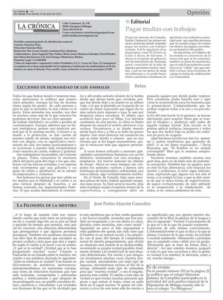 Editorial
El juez de menores de Granada,
Emilio Calatayud, fue pionero en
dictar sentencias donde ordenaba
pagar las multas con trabajos
sociales. A él le siguieron otros
municipios como El Puerto en
Cádiz o Alcoy de Alicante. Y
ahora es el equipo de gobierno
del Ayuntamiento de Alameda
quien, consciente de la falta de
ingresos que tienen muchas fami-
lias, o por ser un menor de edad
sin emancipar y no poder hacer
frente a sanciones económicas, ha
aprobado una ordenanza muni-
cipal para que aquellas personas
que no pueden pagar las multas
con dinero, las paguen con traba-
jos en beneficio del pueblo.
De esta forma, si el objetivo de
las multas es concienciar de la
infracción que se ha cometido,
también se pone de manifiesto,
que no sólo la recaudación econó-
mica es la “válida” sino que tam-
bién existen otras fórmulas de
castigo en forma de colaboración
a la comunidad.
Pagar multas con trabajos
Calle Cantareros, 25, 1ºB
29200 Antequera (Málaga)
Tfno: 952 84 30 34
Correo electrónico: nortedemalaga@gmail.com
publicidadlacronica@gmail.com
Periódico semanal gratuito de distribución comarcal
Gerente: Francisco Ruiz
Dirección: Francisco Ruiz
Redacción: Mar García Sancho, Estefanía Ruiz Madrona
Colaboradores: Juan Segundo Díaz Núñez, Belén, Jesús Martínez Labrador, David Bracho,
José María Barrionuevo Gil, José Enrique Monterroso Muñoz.
Depósito Legal: CA-630/2004
Centro de impresión: Corporación Gráfica Penibética, S.L.U. Cueva de Viera, 15 (Antequera)
La empresa no se hace responsable de las opiniones vertidas por los colaboradores ni de los
lectores en cartas al director. Para escribir cartas al director es necesario presentar el DNI
Todos los que hemos tenido o tenemos mas-
cotas apreciamos la nobleza que poseen
estos animales. Aunque las hay de muchas
clases según los gustos de cada persona y
para lo que la necesiten, la más común es el
perro. Estos animales nos ayudan, nos dan
en muchos casos más de lo que nosotros les
podemos devolver. Son un claro ejemplo
de lealtad, fidelidad y un cariño a prueba de
contratiempos. Aunque sabemos que no tie-
nen inteligencia, poseen una intuición ani-
mal que se le asemeja mucho. Conocen a su
dueño a la perfección, se dan cuenta de
nuestro estado de ánimo, siempre nos reci-
ben con alegría, con su significativo movi-
miento de cola, nos lamen acariciándonos y
se acurrucan a nuestro lado arropándonos
como muestra de cariño, nobleza y gratitud.
Son trabajadores incansables, sin contrato
ni pluses. Todos conocemos la meritoria
labor del perro guía del ciego o los que cola-
boran con las fuerzas armadas, y no esperan
más recompensa que una golosina y un
gesto de cariño y aprobación, así se sienten
recompensados y contentos.
Son famosos los perros que han salido en
los medios por la fidelidad y el cariño a su
amo incluso después de muertos, y así
hemos conocido sus impresionantes histo-
rias. El que acudía diariamente al cemente-
rio y allí estaba sentado delante de la tumba
desde que abrían hasta que cerraban, por-
que fue donde dejó a su dueño en su último
viaje, o el que se plantaba en la puerta de un
centro de salud, esperando que algún día su
amo saliera para regresar a casa, lo que por
desgracia nunca sucedería. El último caso
aconteció hace poco en Mijas. Los ladridos
constantes de una perrita, yo diría su llanto
después de conocer el motivo alertaron a los
vecinos. Encontraron a su dueño muerto
desde hacía días y a ella a su lado sin querer
dejarlo. Son unas historias tan emotivas las
que se están dando a conocer que no nos
extraña que se les hagan monumentos, qui-
zás lo merezcan más que algunos persona-
jes.
A veces hemos utilizado a animales apli-
cándoles características humanas con un fin
didáctico, terminando con una moraleja o
enseñanza. Así fueron famosas las fábulas
de Esopo. Ahora en estos tiempos tan cris-
pados los animales vuelven a darnos otra
enseñanza de humanidad y solidaridad, una
nueva fábula, algo verdaderamente insólito.
En el Norte de Canadá, bajo unas enor-
mes placas de hielo, habían quedado atrapa-
das unas orcas. Su final sería la muerte, más
ante el peligro surgió el espíritu innato de la
supervivencia y consiguieron abrir un
pequeño agujero por donde poder respirar.
Pero solamente podía hacerlo una y aquí
viene lo sorprendente para los humanos que
lo presenciaron. Comprendiendo que no
podían respirar todas a la vez y no prevale-
ciendo
la ley del más fuerte ni el egoísmo, se fueron
alternando para respirar hasta que se rom-
pió el bloqueo y pudieron salir todas de
aquella trampa mortal. Esta lección se la
podían aplicar políticos, banqueros y todos
los que nos tienen bajo su poder sin ceder-
nos un poco de oxígeno.
¡Qué hermosa lección nos dan los anima-
les y cuánto tendríamos que aprender de
ellos! ¡Y se les llama irracionales…! Decía
Rousseau que “El hombre es un animal
corrompido” Bien que lo estamos compro-
bando ahora.
Nosotros tenemos también encima una
gran losa, pero no de hielo sino de putrefac-
ta corrupción. También hay un agujero, pero
en éste no hay alternancia, solo respiran los
fuertes y poderosos, el resto sigue asfixián-
dose, esperando que alguna vez nos den el
turno, o se rompa la losa, o que se den cuen-
ta de que la única forma de supervivencia,
de seguir evolucionando, de salir adelante
es la cooperación y la colaboración de
todos, si no, nunca saldremos de ésta.
Belén
OpiniónLa Crónica 18
Del sábado 8 al viernes 14 de junio de 2013
LECCIONES DE HUMANIDAD DE LOS ANIMALES
...A lo largo de nuestra vida nos vamos
dando cuenta que todo tiene un principio y
un fin y cuando digo fin, no es por un final
o periodo de tiempo que termina, sino por
un fin concreto, una situación determinada
que perseguimos o que algunas personas
persiguen. También nos podemos encontrar
con otro tipo de personas que esculpen su
propia verdad a cada paso que dan y según
les sople el viento a su favor o en su contra.
¿Y qué es la verdad? ¿Verdad que se lo han
preguntado muchas veces? Citando a
Nietzsche en su tratado sobre la mentira, me
remito a sus palabras diciendo lo siguiente:
“¿Qué es entonces la verdad? Una hueste en
movimiento de metáforas, metonimias,
antropomorfismos, en resumidas cuentas,
una suma de relaciones humanas que han
sido realzadas, extrapoladas y adornadas
poética y retóricamente y que después de
un prolongado uso, un pueblo considera fir-
mes, canónicas y vinculantes. Las verdades
son ilusiones de las que se ha olvidado que
lo son; metáforas que se han vuelto gastadas
y sin fuerza sensible, monedas que han per-
dido su troquelado y no son ahora ya consi-
deradas como monedas, sino como metal.”
Siguiendo un poco el hilo argumental a
estas palabras me queda aún más claro que
el hombre es un animal social, y ha adquiri-
do con el paso del tiempo el compromiso
moral de mentir gregariamente, que olvida
su situación real cuando le es desfavorable,
inventando su propia verdad paralela, total-
mente distinta a la verdad real de una situa-
ción determinada. Por suerte o por desgra-
cia inventamos muchas veces nuestra pro-
pia verdad, adornándola con todo tipo de
argucias, moviéndonos incluso al filo de la
navaja, utilizando todo tipo de artimañas
para que ”nuestra verdad”, o sea el engaño,
parezca más creíble. El mérito a este tipo de
verdad es que existen muchas personas que
pican o que entran al trapo, como se suele
decir en el argot taurino. Si quiere mi valo-
ración a cerca de este tema sólo les remito a
su significado que nos aporta nuestro dic-
cionario de la Real Academia de la lengua y
dice lo siguiente: “Verdad: Conocimiento de
lo que es o de lo que ha pasado realmente.
Expresión de este mismo conocimiento.
Conformidad entre lo que se dice o lo que se
piensa. Carácter de lo que existe, ha existido
o existirá realmente. Afirmación o principio
que es aceptado como válido por un grupo.
Afirmación que se hace de forma clara y
directa”. Así que ustedes mismos, juzguen
sí todo lo que ven, escuchan o dice la gente,
es verdad ó es mentira, le ahorrará, como a
mi, mucho tiempo...
José PedroAlarcónGonzálezLA FILOSOFÍA DE LA MENTIRA
Fe de erratas
En el pasado número 552 en la página 22
se publicó que el colegio Manzano
Jiménez de Campillos participaba en la
actividad del ciclo poético-musical de la
Diputación de Málaga cuando sólo lo
hizo el colegio “La Milagrosa”.
 