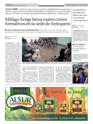 ANTEQUERA. Málaga
Acoge ha lanzado en Ante-
quera una serie de cursos para
los próximos meses. Se trata
de cuatro oportunidades de
formación que se celebran
desde esta semana hasta el
próximo mes de octubre. Una
iniciativa del Área de Empleo
de la entidad, dentro del pro-
yecto Global emplea, que
busca “mejorar la empleabili-
dad de las personas inmigran-
tes a través de una mejora de
sus capacidades”, según
explicó el responsable del
Área de Empleo de Málaga
Acoge, Alejandro Bernal.
Esta semana comenzó el
primero de estos cuatro cur-
sos. Se trata de un curso de
‘Operaciones básicas de res-
taurante y bar’, que se impar-
tirá hasta el próximo 30 de
julio en horario de 10:00 a
13:00 horas y se celebra en el
Centro de Servicios Sociales
Doctor Pedro de Rojas de
Antequera. En él están parti-
cipando una quincena de per-
sonas, que aprenderán
durante los próximos días las
claves de la profesión de
camarero: desde la atención al
público a la presentación per-
sonal.
No será la única iniciativa
de formación que realice el
Área de Empleo de Málaga
Acoge en estas próximas
semanas. Así, a comienzos del
mes de agosto será el
momento del taller de
‘Manualidades con goma eva’,
que se realizará del 6 al 29 de
agosto en la propia sede de
Málaga Acoge en Antequera.
En septiembre será el
momento del curso de ‘Des-
arrollo agrícola y uso ade-
cuado de los recursos hídri-
cos’, que tendrá lugar del 8 al
23 de septiembre también en
las instalaciones de Málaga
Acoge en Antequera. Y, final-
mente, allí también se impar-
tirá el último de los cuatro
cursos ofertados actualmente
es el de ‘Operaciones básicas
de piso en alojamiento -
camarero de piso’, que se cele-
brará del 23 de septiembre al
24 de octubre de 2013.
Las inscripciones a los cur-
sos deben realizarse en las ins-
talaciones de Málaga Acoge
en Antequera, ubicadas en el
número 18 de la calle Nueva.
Para obtener más información
se puede acudir a la propia
sede antequerana o llamar al
MálagaAcoge lanza cuatro cursos
formativos en su sede deAntequera
Texto: E.R.Madrona
Imagen: La Crónica
Sede de Antequera de Málaga Acoge en calle Nueva.
LosBomberos
rescatanaun
obreroquecayó
aunafosaen
unacooperativa
ANTEQUERA. Miembros del
CuerpoProvincialdeBomberos
intervinieronelpasadomiérco-
lesenelrescatedeunobrerode
unos cincuenta años de edad
que cayó desde un andamio a
una fosa de unos cinco metros
de profundidad en una coope-
rativa de la ciudad de El Tor-
cal.
Losbomberosinmovilizaronal
herido hasta que llegaron los
operarios sanitarios quienes les
trasladaronalHospitalComar-
cal deAntequera.
EL HOMBRE de
unos 50 años se
precipitó desde un
andamio
Texto: E.R.Madrona
Imagen: La Crónica
ESTA SEMANA HA COMENZADO el primer curso de ‘Operaciones
básicas de restaurante y bar’ que se impartirá hasta el próximo 30 de julio
MEJORAS Elobjetivodeestoscursosesmejorarlaempleabilidaddelaspersonasinmi-
grantes.Enagostocomenzaráuntallerdemanualidades,enseptiembreuncursode‘Desarrollo
agrícola’y en octubre uno de ‘Operaciones básicas de piso en alojamiento - camarero de piso’
Antequera CiudadLa Crónica 12
Del sábado 20 al viernes 26 de julio de 2013
 