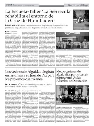 Norte de Málaga

La Crónica
28
Del sábado 26 de octubre al viernes 1 de noviembre de 2013

La Escuela-Taller ‘La Sierrecilla’
rehabilita el entorno de
la Cruz de Humilladero
LOS ALUMNOS han ejecutado trabajos de pintura y de agricultura con
plantación en parterres anexos de plantas aromáticas y medicinales
Texto: E.R.Madrona
Imagen: La Crónica
HUMILLADERO. Una de las
primeras actuaciones de la
Escuela Taller La Sierrecilla
está siendo la rehabilitación
de un lugar emblemático de
Humilladero, la Cruz, que da
origen a las leyendas y nombre del propio pueblo. De
hecho, es el lugar donde
según los historiadores, se
arrodilló el Infante don Fernando jurando que no guardaría la espada hasta conquistar Antequera.
Los alumnos de la Escuela
Taller han ejecutado trabajos
de pintura y de agricultura
con plantación en parterres
anexos de plantas aromáticas
y medicinales, se completarán
con una actuación de energías
renovables.
Asimismo, la Escuela
Taller está realizando además

acciones en el Cementerio
Municipal y Pistas Polideportivas, y esta última se convierte en la actuación que ha
ocupado buena parte del mes
de octubre, para adecuar este
espacio a los usos multitudinarios de las próximas fechas.
Previamente, en los meses de
julio y agosto, los primeros
trabajos consistieron en adecuar, preparar, instalar y dotar
los espacios que pone a su
disposición el Ayuntamiento
y convertirlos en un Aulario
Taller que permita un proceso
formativo adecuado. Concretamente, se trata de una nave
municipal en el polígono
industrial.
La Escuela Taller La Sierrecilla dependiente del Ayuntamiento de Humilladero, tiene
como objetivo básico, la adecuación, mejora, ornato y
aportación energética de
espacios públicos en el ámbito

del municipio. Se contemplan
una serie de trabajos de mantenimiento y consolidación de
espacios funcionales, tales
como las Naves de Formación
y Aulario-Taller y el Espacio
Agrícola y de Ocio del Paraje
Santillán y su puesta a disposición como Espacios para el
Empleo de los jóvenes de
Humilladero.
La Escuela Taller es un
proyecto cofinanciado por el
Fondo Social Europeo, El Servicio Público de Empleo Estatal, y la Junta de Andalucía. El
presupuesto del que dispone
la Escuela Taller La Sierrecilla
del Ayuntamiento de Humilladero para su funcionamiento es de 652.669 euros
totales, de los que 112.968
euros son para material
didáctico, 280.800 para salarios del personal docente,
32.400 euros son de becas
para alumnos y alumnas, con

Los vecinos de Algaidas elegirán
en las urnas a su Juez de Paz para
los próximos cuatro años

Los alumnos de la Escuela Taller.

226.501 para salarios de alumnos trabajadores.
El Ayuntamiento de
Humilladero aporta 9.000
euros para gastos de funcionamiento y formación, además de adquirir todos los
materiales precisos, para llevar a cabo las distintas actua-

ciones en las instalaciones
públicas del municipio.
La Escuela Taller La Sierrecilla está preparando para el
próximo día 31 de octubre a
las 11:00 horas su presentación oficial en sociedad, a la
que acudirán autoridades
municipales y autonómicas.

Medio centenar de
algaideños participan en
el programa ‘Aulas
Abiertas’de Diputación

LA VOTACIÓN se realizará el próximo día 10 de
noviembre en la Casa de la Cultura
Vva.ALGAIDAS. El Ayuntamiento de Villanueva de Algaidas hará una consulta popular
para elegir a la persona que ocupará el puesto de juez de paz en
el municipio para los próximos
cuatro años. Será el día 10 de
noviembre, desde las once de la
mañana hasta las siete de la
tarde, cuando los algaideños
depositen su voto en una urna
que será instalada en la Casa de
la Cultura. Podrán votar todas
las personas mayores de 18 años
que estén en el censo de habitantes de Villanueva de Algaidas y, para ello, será imprescindible ir provistos del DNI, carné
de conducir o pasaporte.
A esta plaza optan 10 candidatos, incluyendo la persona
que ostenta el cargo actualmente y cuyo plazo de mandato
está próximo a expirar. Según el
alcalde, José Cabrera, lo habi-

tual y lo que normalmente se
viene haciendo es que sea el
pleno del Ayuntamiento el que
designe a la persona que ocupará este cargo, pero considera que la consulta popular es
la forma más democrática y
transparente de hacerlo, de
nombrar tanto al titular como al
sustituto.
"Teniendo en cuenta que se
han presentado numerosas solicitudes, hecho poco frecuente,
lo más razonable y participativo
es que sean nuestros habitantes,
entre los que tendrá que intervenir de forma directa y conciliadora el próximo juez de paz
para resolver cuestiones de relevancia menor, los que decidan",
ha destacado el regidor.
La decisión final deberá ser
ratificada en pleno y la intención
del equipo de Gobierno es respetar la elección de los ciudada-

nos.
El alcalde ha mantenido una
reunión previa con todos los
candidatos para darles información de su propuesta y éstos la
han visto procedente.
El juez de paz deberá resolver conflictos dentro de la
comunidad de forma justa e
imparcial. Y entran dentro de
sus funciones, entre otras, conocer en el orden civil y penal de
los procesos cuya competencia
les corresponde por ley; la expedición de certificaciones de nacimiento, matrimonio o defunción; expedición de las fe de
vida y estado; tramitación de
expediente de matrimonio y
celebración de bodas; inscripción de matrimonio civil o religioso, celebrado en el municipio; inscripción del nacimiento
de un hijo o la inscripción de
defunción en dicho municipio.

Vva.ALGAIDAS. Medio centenar de vecinos de Villanueva
de Algaidas visitaron las instalaciones de la Diputación a
través del programa de Aulas
Abiertas del Área de Educación.
Siguiendo el programa educativo cultural, tras recorrer la
exposición 'Esplendor de Hollywood' en La Térmica, se trasladaban al Museo Thyssen, el
Museo Revello de Toro y el Cas-

tillo de Gibralfaro.
El programa educativo gratuito Aulas Abiertas de la Diputación, desde su puesta en marcha en 2002, tiene como objetivo
principal acercar la capital malagueña a los municipios menores y más del interior de la provincia, desde un punto de vista
educativo, mostrándole monumentos, museos y espacios
naturales de la ciudad.

 