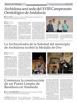 Norte de Málaga

31
La Crónica
Del sábado 26 de octubre al viernes 1 de noviembre de 2013

Archidona será sede del XVIII Campeonato
Ornitológico de Andalucía
LA CITA reunirá a unos 6.000 pájaros llegados de
toda la comunidad autónoma
Texto: E.R.Madrona
Imagen: La Crónica
ARCHIDONA. Archidona
acogerá del 8 al 17 de noviembre el XVIII Campeonato
Ornitológico de Andalucía
que reunirá a unos 6.000 pájaros procedentes de toda la
comunidad autónoma y se
darán cita alrededor de unos
10.000 aficionadas a la ornitología. El alcalde de Archidona,
Manuel Sánchez, afirmó que
en esos días Archidona se convertirá en la capital andaluza
de la ornitología al acoger este

campeonato que va a suponer
también una actividad económica para el municipio.
Por su parte, el primer
teniente de alcalde, Francisco
Jiménez, detalló que este
evento se va a celebrar en la
localidad gracias al trabajo de
la Asociación de Canaricultores de Archidona que llevan
más de 50 años organizando
el concurso en esta modalidad.
Jiménez apuntó que este
campeonato se va a celebrar
en el polideportivo municipal
y que además contarán con

una feria de muestras en las
que se podrá adquirir todo
lo relacionado con el mundo
de la canaricultura. Además,
también tendrá lugar una feria
de productos alimentarios.
El presidente de la Asociación de Ornitología de Archidona, Juan Velasco, ha agradecido la colaboración del
Ayuntamiento en la organización de este campeonato y
ha señalado que el 14 de
noviembre será la inauguración del campeonato y comenzarán las visitas del público
hasta el 17 de noviembre que

tendrá lugar la entrega de premios. Del 8 al 13 de noviembre se realizará la recepción
de las aves y los enjuiciamientos.

En este campeonato se
darán cita las 300 gamas diferentes de canarios que existen,
así como citácitos y fauna
europea.

La Archicofradía de la Soledad del municipio
de Archidona recibió la Medalla de Oro
Texto: E.R.Madrona
Imagen: La Crónica
ARCHIDONA. La Archicofradía de la Soledad recibió el
sábado, 19 de octubre,
durante la celebración de la
Procesión Magna, la Medalla
de Oro de la Ciudad que le ha
concedido el Ayuntamiento
de Archidona con motivo de
la celebración del 500 aniversario de esta hermandad, que
es la más antigua de la localidad.
En el edificio de la Cilla,
sede del antiguo Consistorio,
se produjo la entrega de la
Medalla de Oro de la Ciudad
por parte del alcalde, Manuel
Sánchez, al hermano mayor
de la Archicofradía de la Sole-

dad, Juan Francisco Delgado.
Este reconocimiento ha
sido concedido por unanimidad del pleno municipal en
la sesión celebrada en el
pasado mes de septiembre.
Sánchez destacó que se
entregaba esta Medalla para
reconocer la labor realizada
por esta cofradía que es la
más antigua que existen en la
localidad, ya que el documento más antiguo que conserva la Archicofradía de la
Soledad está fechado el 9 de
septiembre de 1513.
El alcalde de Archidona
aseguró que desde el punto
de vista de la identidad de la
localidad esta procesión es
muy importante porque se
celebra los 5 siglos de la existencia de la Semana Santa.

La Soledad.

Comienza la construcción
de un Punto Limpio de
Residuos en Alameda
LA ACOMETIDA financiada por la Junta cuenta
con una inversión de 295.00 euros
ALAMEDA. 295.000 euros es
el presupuesto con el que
cuenta el nuevo Punto Lim-

pio de Residuos de la
Comarca que ha comenzado
a construirse en el munici-

pio de Alameda.
Este Punto Limpio que
será financiado por el ente

Entrega de la medalla de oro.

autonómico estará preparado
para recibir residuos de aceites usados, pilas usadas,
material de fotografía y radiografías, mobiliario y madera,
escombros, chatarras, residuos líquidos (disolventes,
barnices, tintes, etc.), vidrio,
aceites usados minerales y
orgánicos, material eléctrico
y electrónico, baterías y filtros, envases y residuos de
envases, fluorescentes, textiles, papel y cartón, y restos de
poda y jardinería.
Estas instalaciones son
“elementos claves” para el
desarrollo de la normativa
que regula la gestión de los
aparatos y residuos eléctricos

y electrónicos. Mediante esta
disposición la Junta de Andalucía pretende potenciar su
recogida selectiva, fomentar
la creación de grupos de gestión autorizados e intensificar
la construcción de infraestructuras para su tratamiento.
La normativa comunitaria
impone a los países miembros
la obligación de tratar adecuadamente los residuos, por lo
que es necesario la implantación de instalaciones de tratamiento o de recuperación
de los productos reutilizables;
así como de puntos limpios,
plantas de transferencia y
centros de acondicionamiento.

 