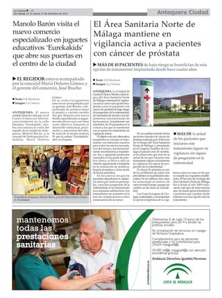 Antequera Ciudad

La Crónica
10
Del sábado 21 al viernes 27 de diciembre de 2013

Manolo Barón visita el
nuevo comercio
especializado en juguetes
educativos ‘Eurekakids’
que abre sus puertas en
el centro de la ciudad
EL REGIDOR estuvo acompañado
por la concejal María Dolores Gómez y
el gerente del comercio, José Bracho
Texto: E.R.Madrona
Imagen: La Crónica
ANTEQUERA. El nuevo
establecimiento ubicado en el
Centro Comercial Abierto,
concretamente en la calle
Duranes, "Eurekakids", recibía esta semana la visita del
regidor de la ciudad de Antequera, Manolo Barón, y la
concejal de Participación Ciudadana, María Dolores

Gómez.
En su visita a la juguetería
estuvieron acompañados por
su gerente, José Bracho, comprobando de primera mano
el amplio y variado surtido
del que dispone esta nueva
tienda especializada en juguetes educativos cuyo uso tiene
como objetivo fomentar el
desarrollo intelectual, psicomotriz y emocional del niño.
Se trata de la tienda número
91 que la cadena "Eurekakids"
abre en España.

El alcalde de Antequera, Manolo Baron, y la edil María Dolores Gómez
en ‘Eurekakids’.

El Área Sanitaria Norte de
Málaga mantiene en
vigilancia activa a pacientes
con cáncer de próstata
MÁS DE 45 PACIENTES de bajo riesgo se benefician de esta
opción de tratamiento implantada desde hace cuatro años
Texto: E.R.Madrona
Imagen: La Crónica
ANTEQUERA. La Unidad de
Gestión Clínica Medico Quirúrgica del Área Sanitaria Norte
de Málaga contempla la vigilancia activa como una opción terapéutica más en pacientes con
cáncer de próstata de bajo riesgo
de progresión de la enfermedad,
sin necesidad de recurrir a los tratamientos convencionales de
forma precoz. Actualmente son
alrededor de 45 pacientes en la
comarca los que se mantienen
con la opción de tratamiento de
vigilancia activa.
El objetivo de esta alternativa
terapéutica es retrasar el tratamiento con intención curativa
para evitar los efectos secundarios del mismo, fundamentalmente incontinencia e impotencia. Así, y siguiendo protocolos
asumidos en las guías de práctica clínica, se lleva a cabo un
estrecho seguimiento consistente
en la realización de analítica,
biopsia prostática y tacto rectal,
de forma periódica.
En los casos en los que los
pacientes abandonan la vigilancia activa por motivos personales, o por leve progresión de la
enfermedad, se ha demostrado
una respuesta satisfactoria a los
tratamientos sin aumento en la
tasa de complicaciones como
consecuencia de su tumor.

En un análisis reciente de los
pacientes tratados de cáncer de
próstata realizado por el Servicio
de Urología del Área Sanitaria
Norte de Málaga, y presentado
en el Congreso Andaluz de Urología el pasado mes de octubre,
se ha observado que más de la
mitad de los que iniciaron este
tratamiento siguen actualmente
en vigilancia sin signos de progresión de la enfermedad.
El cáncer de próstata es uno
de los problemas de salud más
prevalentes en la población masculina. En los últimos diez años
ha aumentado el número de
casos en toda Europa, aunque sin
cambio en las tasas de mortalidad.
Las Guías Europeas de Urología contemplan y recomiendan
la opción terapéutica de la vigi-

MÁS DE la mitad
de los pacientes que
iniciaron este
tratamiento siguen en
vigilancia sin signos
de progresión en la
enfermedad
lancia activa en casos en los que
se cumple los requisitos establecidos. El Servicio de Urología del
Área Sanitaria Norte de Málaga
lleva desde el año 2009 realizando este tipo de intervención
que, sin duda, genera beneficios
a pacientes que cuentan desde
entonces con una opción más de
tratamiento.

 