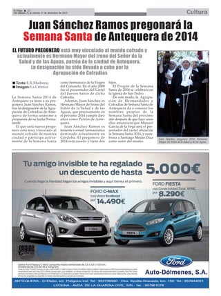 Cultura

El Efebo
22
Del sábado 21 al viernes 27 de diciembre de 2013

Juan Sánchez Ramos pregonará la
Semana Santa de Antequera de 2014
EL FUTURO PREGONERO está muy vinculado al mundo cofrade y
actualmente es Hermano Mayor del trono del Señor de la
Salud y de las Aguas, patrón de la ciudad de Antequera.
La designación ha sido llevada a cabo por la
Agrupación de Cofradías
Texto: E.R.Madrona
Imagen: La Crónica
La Semana Santa 2014 de
Antequera ya tiene a su pregonero, Juan Sánchez Ramos,
tras la designación de la Agrupación de Cofradías de Antequera de forma unánime a
propuesta de su Junta Permanente.
El que será nuevo pregonero está muy vinculado al
mundo cofrade de nuestra
ciudad y participa activamente de la Semana Santa

como hermanaco de la Virgen
del Consuelo. En el año 2008
fue el presentador del Cartel
del Jueves Santo de dicha
Cofradía.
Además, Juan Sánchez es
Hermano Mayor del trono del
Señor de la Salud y de las
Aguas, que precisamente en
el próximo 2014 cumple diez
años como Patrón de Antequera.
Juan Sánchez Ramos es
teniente coronel farmacéutico
destinado actualmente en
Córdoba. El pregonero de
2014 está casado y tiene dos

hijos.
El Pregón de la Semana
Santa de 2014 se celebrará en
la Iglesia de San Pedro.
De este modo, la Agrupación de Hermandades y
Cofradías de Semana Santa de
Antequera da a conocer los
nombres propios de la
Semana Santa del próximo
año después de que hace unos
días anunciara que Manuel
García de la Vega será el presentador del cartel oficial de
la Semana Santa 2014, y nombrara a Santiago Mejías Díaz
como autor del mismo.

Juan Sánchez, pregonero 2014. Hermano
Mayor del Señor de la Salud y de las Aguas.

 