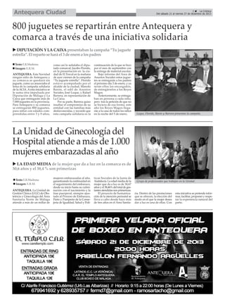 Antequera Ciudad

3
La Crónica
Del sábado 21 al viernes 27 de diciembre de 2013

800 juguetes se repartirán entre Antequera y
comarca a través de una iniciativa solidaria
DIPUTACIÓN Y LA CAIXA presentaban la campaña “Tu juguete
estrella”. El reparto se hará el 3 de enero a los padres
Texto: E.R.Madrona
Imagen: E.R.M.
ANTEQUERA. Esta Navidad
ningún niño de Antequera y
su comarca se quedará sin
juguete, como ya anunciaba el
lema de la campaña solidaria
de la ACIA. A esta iniciativa se
le suma otra impulsada por
Diputación de Málaga y La
Caixa que entregarán más de
7.000 juguetes en la provincia.
Para Antequera y su comarca
se entregarán 800 juguetes,
para niños con edades comprendidas entre 3 y 9 años,

como así lo señalaba el diputado comarcal, Jacobo Florido,
en la presentación en la ciudad de El Torcal en la mañana
de ayer viernes de la campaña
“Tu juguete estrella”. Florido
estuvo acompañado por el
alcalde de la ciudad, Manolo
Barón, el edil de Asuntos
Sociales, José Luque, y Rafael
Barrera, en representación de
La Caixa.
Por su parte, Barrera quiso
resaltar el compromiso de su
entidad con las familias más
desfavorecidas, y recordó que
esta campaña solidaria es la

continuación de la que se hizo
por el mes de septiembre con
la entrega de material escolar.
Bajo informe del Área de
Asuntos Sociales estos juguetes se entregarán a los padres
el próximo día 3 de enero, y ya
serán ellos los encargados,
de entregárselos a los Reyes
Magos.
Anteriormente, se entregaban en persona a cada niño,
pero tras la petición de que no
se hiciera de esa forma, este
año los Reyes Magos llegarán a la casa de todos los niños
en la noche del 5 de enero.

Luque, Florido, Barón y Barrera presentan la campaña.

La Unidad de Ginecología del
Hospital atiende a más de 1.000
mujeres embarazadas al año
LA EDAD MEDIA de la mujer que da a luz en la comarca es de
30,6 años y el 38,4 % son primerizas
Texto: E.R.Madrona
Imagen: E.R.M.
ANTEQUERA. La Unidad de
Gestión Clínica (UGC) de Obstetricia y Ginecología del Área
Sanitaria Norte de Málaga
atiende a más de un millar de

mujeres embarazadas al año,
garantizando la continuidad en
el seguimiento del embarazo,
desde su inicio hasta su culminación con el nacimiento y la
fase puerperal, siempre ajustado al Proceso de Embarazo,
Parto y Puerperio de la Consejería de Igualdad, Salud y Polí-

ticas Sociales de la Junta de
Andalucía. La edad media de la
mujer que da a luz es de 30,67
años y el 38,46% del total de gestantes atendidas son primerizas.
El proyecto de humanización de la atención perinatal se
lleva a cabo desde hace más
de tres años en el Área Sanita-

Grupo de profesionales que trabajan en la Unidad.

ria. Dentro de las prestaciones
que se ofrecen, la elección del
modo en el que la mujer desea
dar a luz es una de ellas. Con

esta iniciativa se pretende informar, facilitar, proponer y respetar la experiencia natural del
parto.

 