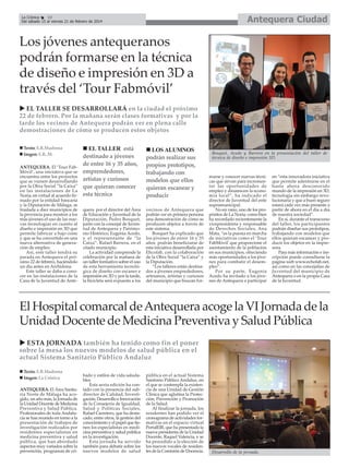 Antequera Ciudad

La Crónica
10
Del sábado 15 al viernes 21 de febrero de 2014

Los jóvenes antequeranos
podrán formarse en la técnica
de diseño e impresión en 3D a
través del ‘Tour Fabmóvil’
EL TALLER SE DESARROLLARÁ en la ciudad el próximo
22 de febrero. Por la mañana serán clases formativas y por la
tarde los vecinos de Antequera podrán ver en plena calle
demostraciones de cómo se producen estos objetos
Texto: E.R.Madrona
Imgen: E.R..M.
ANTEQUERA. El ‘Tour FabMóvil’, una iniciativa que se
encuentra entre los proyectos
que se vienen desarrollando
por la Obra Social “la Caixa”
en las instalaciones de La
Noria, en virtud al acuerdo firmado por la entidad bancaria
y la Diputación de Málaga, se
traslada a diez municipios de
la provincia para mostrar a los
más jóvenes el uso de las nuevas tecnologías en cuanto al
diseño e impresión en 3D que
permite fabricar a bajo coste
y que se ha convertido en una
nueva alternativa de generación de empleo.
Así, este taller tendrá su
parada en Antequera el próximo 22 de febrero, haciéndolo
un día antes en Archidona.
Este taller se daba a conocer en las instalaciones de la
Casa de la Juventud de Ante-

EL TALLER está
destinado a jóvenes
de entre 16 y 35 años,
emprendedores,
artistas y curiosos
que quieran conocer
esta técnica

LOS ALUMNOS
podrán realizar sus
propios prototipos,
trabajando con
modelos que ellos
quieran escanear y
producir

quera por el director del Área
de Educación y Juventud de la
Diputación, Pedro Bosquet,
junto con la concejal de Juventud de Antequera y Patrimonio Histórico, Eugenia Acedo,
y el representante de “la
Caixa”, Rafael Barrera, en el
citado municipio.
La actividad comprende la
celebración por la mañana de
un taller formativo sobre el uso
de esta herramienta tecnológica de diseño con escaner e
impresión en 3D y por la tarde,
la bicicleta será expuesta a los

vecinos de Antequera que
podrán ver en primera persona
una demostración de cómo se
producen objetos a través de
este sistema.
Bosquet ha explicado que
los jóvenes de entre 16 y 35
años podrán beneficiarse de
esta iniciativa desarrollada por
Ehcofab, con la colaboración
de la Obra Social “la Caixa” y
la Diputación.
“Los talleres están destinados a jóvenes emprededores,
artesanos, artistas y curiosos
del municipio que buscan for-

Bosquet, Acedo y Barrera en la presentación del taller de
técnica de diseño e impresión 3D.

marse y conocer nuevas técnicas que sirvan para incrementar las oportunidades de
empleo y dinamicen la economía local”, ha indicado el
director de Juventud del ente
supramunicipal.
No en vano, uno de los propósitos de La Noria, como bien
ha recordado recientemente la
vicepresidenta y responsable
de Derechos Sociales, Ana
Mata, “es la puesta en marcha
de iniciativas como el ‘Tour
FabMóvil’ que proporcione el
asentamiento de la población
en sus municipios, ofreciendo
más oportunidades a los jóvenes para combatir el desempleo”.
Por su parte, Eugenia
Acedo ha invitado a los jóvenes de Antequera a participar

en “esta innovadora iniciativa
que permite adentrarse en el
hasta ahora desconocido
mundo de la impresión en 3D,
tecnología sin embargo revolucionaria y que a buen seguro
estará cada vez más presente a
partir de ahora en el día a día
de nuestra sociedad”.
En sí, durante el transcurso
del taller, los participantes
podrán diseñar sus prototipos,
trabajando con modelos que
ellos quieran escanear y producir los objetos en la impresora.
Para más información e inscripción puede consultarse la
página web www.echofab.net,
así como en las concejalías de
Juventud del municipio de
Antequera o en la propia Casa
de la Juventud.

El Hospital comarcal de Antequera acoge la VI Jornada de la
Unidad Docente de Medicina Preventiva y Salud Pública
ESTA JORNADA también ha tenido como fin el poner
sobre la mesa los nuevos modelos de salud pública en el
actual Sistema Sanitario Público Andaluz
Texto: E.R.Madrona
Imgen: La Crónica
ANTEQUERA. El Área Sanitaria Norte de Málaga ha acogido, un año más, la Jornada de
la Unidad Docente de Medicina
Preventiva y Salud Pública.
Profesionales de toda Andalucía se han reunido en torno a la
presentación de trabajos de
investigación realizados por
residentes especialistas en
medicina preventiva y salud
pública, que han abordado
aspectos muy variados sobre la
prevención, programas de cri-

bado y estilos de vida saludables.
Esta sexta edición ha contado con la presencia del subdirector de Calidad, Investigación, Desarrollo e Innovación
de la Consejería de Igualdad,
Salud y Políticas Sociales,
Rafael Carretero, que ha destacado, entre otros, la gestión del
conocimiento y el papel que tienen los especialistas en medicina preventiva y salud pública
en la investigación.
Esta jornada ha servido
también para debatir sobre los
nuevos modelos de salud

pública en el actual Sistema
Sanitario Público Andaluz, en
el que se contempla la existencia de una Unidad de Gestión
Clínica que aglutina la Protección, Prevención y Promoción
de la Salud.
Al finalizar la jornada, los
residentes han podido ver el
cronograma de actividades formativas en el espacio virtual
PortalEIR, que ha presentado la
nueva presidenta de la Unidad
Docente, Raquel Valencia, y se
ha procedido a la elección de
los nuevos vocales de residentes de la Comisión de Docencia.

Desarrollo de la jornada.

 