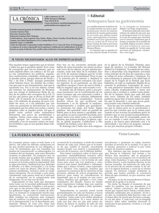 Opinión

La Crónica
18
Del sábado 15 al viernes 21 de febrero de 2014

Calle Cantareros, 25, 1ºB
29200 Antequera (Málaga)
Tfno: 952 84 30 34
Correo electrónico: nortedemalaga@gmail.com
publicidadlacronica@gmail.com
Periódico semanal gratuito de distribución comarcal
Gerente: Francisco Ruiz
Dirección: Francisco Ruiz
Redacción: Estefanía Ruiz Madrona
Colaboradores: Juan Segundo Díaz Núñez, Belén, Victor Corcoba, David Bracho, Juan
Campos, José María Barrionuevo Gil y Carmen Ruiz Pavón.
Depósito Legal: CA-630/2004
Centro de impresión: Corporación Gráfica Penibética, S.L.U. Cueva de Viera, 15 (Antequera)
La empresa no se hace responsable de las opiniones vertidas por los colaboradores ni de los
lectores en cartas al director. Para escribir cartas al director es necesario presentar el DNI

Editorial

Antequera luce su gastronomía
Los establecimientos hosteleros de
la ciudad tendrán una nueva oportunidad para ofrecer los mejores
productos de nuestra gastronomía
en un evento que además tendrá
como coprotagonista al turismo.
También será otra oportunidad
para la ciudad de El Torcal de
atraer turistas de toda la provincia
aprovechando las vacaciones de
Semana Blanca.
Un impulso que se agradecerá
en una estación donde el turismo

A VECES NECESITAMOS ALGO DE ESPIRITUALIDAD
Hay muchos temas sugerentes que te tientan
y sobre los que te gustaría opinar. Esos casos
de corrupción que van en aumento, que no
están dejando títere con cabeza y de los que
ya son contadísimos los políticos, organismos, instituciones, entidades, sindicatos, que
se pueden salvar, porque abarcan de Norte a
Sur y de Este a Oeste. Aunque pretendan
echar balones fuera, los delatan las evidencias que esas sí son transparentes, más que la
cacareada Ley. Por si no nos damos cuenta
ahí tenemos las declaraciones de Bruselas
que nos otorga el deshonroso título de ser
uno de los países más corruptos de la UE. O
esa luz que parece que se divisa al final del
túnel, con el repunte de la economía, pero
que a los millones de parados de poco consuelo les sirve, ni a los jubilados que ven
como sus pensiones se desvalorizan, ni a los
autónomos que les suben sus cuotas, y tantos
ejemplos como se pueden poner, sin que el
poder tanto central como autonómico
demuestre una pizca de sensibilidad o
empatía. Tantas cosas como nos están afectando porque las estamos viviendo y
sufriendo, si no en nuestras carnes, en nuestros bolsillos y que no nos pueden dejar indiferentes.

Pero hoy no me encuentro animada para
hablar de cosas terrenales, me siento un poco
más cerca de las alturas, no por méritos personales, nada más lejos de la realidad, sino
por el fin de semana religioso que he vivido
que te acerca a la espiritualidad. Fluye la paz
y la armonía por tu interior y desplaza lo
mundano, no lo quieres estropear con asuntos espurios. Es un paréntesis, un alto para
equilibrar energías y hacer de nuevo frente a
todo lo negativo que nos está tocando vivir.
El primer día de Febrero asistí a una preciosa ceremonia con la Confirmación de mi
nieta Cayetana que nos emocionó a todos y
desde aquí la vuelvo a felicitar, doblemente
porque celebra su cumpleaños. Fueron
muchos chicos los que recibieron este
Sacramento y es de aplaudir la madurez,
comportamiento y respeto que guardaron.
La ceremonia fue larga, dos horas. Según
palabras del sacerdote como un partido de
fútbol, pero la hizo amena y agradable, aunque quizás no sea la expresión acertada, pero
gustó, tanto a los niños como a los asistentes
adultos, que fuimos muchos. La iglesia, capilla, se quedó pequeña. Colaboraron a ello
también las bonitas voces del coro.
El domingo día 2 hubo otro acto religioso

LA FUERZA MORAL DE LA CONCIENCIA
En ocasiones parece como si todo fuese a la
deriva. Ahí están las difíciles condiciones en
las que muchas personas se ven obligadas a
vivir. El sufrimiento que nos trasladan los
medios de comunicación es sobrecogedor. La
fortaleza del ser humano, ante estos absurdos
avatares, es admirable. En cualquier caso, no
se puede aceptar que se golpee tan cruelmente a vidas inocentes. Sin duda, tenemos que
avanzar en la lucha contra la impunidad. Esto
es algo prioritario. También hay que defender
el derecho a la libre circulación y a la lucha
contra los casos de abusos. Otra de las asignaturas pendientes, inclusive entre la ciudadanía europeísta. De un tiempo a esta parte,
ciertamente, todo parece estar en el mercado
de la corrupción, en la compraventa más
indignante, en un mal uso de todo.
Lógicamente no hay nada que desespere
tanto como ver la necedad gobernando hasta
nuestros sentimientos. Llegados a este punto,
creo que es tan preciso como necesario, que
los gobiernos hagan valer el estado de derecho y se fomente la cooperación mucho más.
Igualmente, la comunidad internacional,
debe redoblar los esfuerzos ante cualquier
tipo de conflicto. La población no puede vivir
en la desesperación y en el descontento permanente. Hemos de crear otro clima más
comprensivo y humano, inspirado en la fuer-

za moral de la conciencia, a modo de examen
interior de cada cual. Pienso que es la manera de que cambie el mundo, escuchando
nuestra propia voz interior y poniéndola al
servicio de la justicia, con la libertad debida.
Para tomar conciencia sobre el futuro que
queremos, indudablemente tenemos antes
que crear conciencia tolerante y comprensiva,
ahondar en nosotros, y ver la forma de unir
voces para crear una voz poderosa y constructiva ante tantos desórdenes e inhumanidades que a diario vivimos, como espectadores o víctimas. Con urgencia, tenemos que
aumentar la conciencia de los derechos de las
personas, además de activar programas formativos para tomar en consideración lo
importante que es el respeto en una convivencia. Tenemos que aprender a vivir como
ciudadanos del mundo. Nunca ha tenido
tanta importancia trabajar bajo este espíritu
universal. Algo que puede y debe aprenderse.
Naturalmente, la cuestión moral incide
profundamente en cada ser humano a través
de un pluralismo de opiniones y de comportamientos. Todas estas voces deben atenderse
e intentar entenderse. Si a veces dentro de
cada uno hay otro ser que está contra mí,
hemos de buscar la manera de salir de esta
esclavitud, y la genialidad no es otra que

se ve castigado en Antequera
debido a las bajas temperaturas.
El próximo miércoles será el pistoletazo de salida de esta ruta, que
se prolongará hasta el 2 de marzo
en un fin de semana que coincidirá
con el Carnaval. Esperemos que el
tiempo acompañe en la medida de
lo posible, lleguen muchos visitantes y por lo menos se vaya acabando con aquello de “no hay nada
que hacer en Antequera, vayámonos a otro lugar”.

Belén
en la iglesia de la Trinidad. Distinto, pero
igual de emotivo. La Cofradía del Rescate
celebró la Candelaria. Ya empiezan las cofradías a desarrollar una importante actividad
como anticipo de los días de cuaresma y esto
se refleja en actos culturales y litúrgicos. En
esta ceremonia se pasaron a los niños bajo el
manto de la Virgen de la Piedad, que lucía
bellísima, en todo su esplendor. Bajada de su
camarín la podíamos contemplar de cerca.
Su sola presencia iluminaba todo el recinto
como estrella resplandeciente y hasta nos
parecía oler a incienso y azahar como preludio de la Semana Santa que cada día está
más cerca. Además de los niños, también
pudieron pasar bajo el manto todos los adultos que lo desearan y creo que pocos pudimos resistir esta celestial tentación.
Para los que nos sentimos cristianos, para
los que lo somos pero no lo practicamos y
para los que creemos que no lo somos pero
cuando se nos avecina un problema grave lo
primero que se nos escapa inconscientemente es un ¡Dios mío! Es aconsejable asistir de
vez en cuando a estos actos emotivos, nos
ayuda y da fuerza para plantarle cara a la
adversidad y nos eleva un poquito, aunque
no sea por nuestras propias virtudes.

Víctor Corcoba
escucharnos y ponernos en todas nuestras
hazañas al servicio de la verdad. O lo que es
lo mismo, ponernos a cultivar la paz como
camino de nuestros andares.
Hoy sabemos que hay grupos itinerantes
que buscan la violencia, que incitan a los
hechos más macabros, que se promueve
muchas veces un progreso con el sacrificio de
otras vidas humanas, lo que urge a practicar
la fibra moral y a unir nuestras fuerzas, no las
fuerzas armadas, las interiores de cada uno,
en el servicio de un interés común, la de salvar a la especie humana, a veces de su misma
especie. Es entonces cuando realmente se
percibe que hemos perdido la conciencia
hasta de que existimos, no por nosotros, sino
por todos.
Así pues, no ha de sorprendernos el llamamiento de la gente a la acción.
Sin duda, ha llegado el momento de que
todos los pueblos, con sus moradores a la
cabeza, tomen conciencia del imperativo
moral que supone hacer frente a tantas inmoralidades sembradas por el planeta. Al fin y
al cabo, la ciudadanía debe hacerse valer con
el mejor libro de moral que llevamos consigo,
la voz del alma. Y cada cual, con su lenguaje
interior, debe saber también discernir la
senda por la que pasamos, vivimos, y a lo que
aspiramos.

 