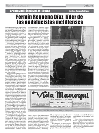 Cultura

El Efebo
24
Del sábado 15 al viernes 21 de febrero de 2014

APUNTES HISTÓRICOS DE ANTEQUERA

Por Juan Campos Rodríguez

Fermín Requena Díaz, líder de
los andalucistas melillenses
En septiembre de 1947, ya en plena
madurez y procedente de Algeciras, llegaba destinado a la Escuela
Unitaria de Niños de la calle Mesones de Antequera ("cansino el
cuerpo y enferma el alma") don
Fermín Requena Díaz. Al frente de
ella permaneció hasta su jubilación
en 1963 y, en Antequera, donde
se hizo antequerano, hasta su fallecimiento en diciembre de 1973.
Pero no nos vamos a ocupar en
esta ocasión de su faceta como
docente, ni de la que desarrolló con
brillantez como poeta y escritor,
sino de su papel de "líder de los
andalucistas melillenses", según
palabras de Manuel Hijano del Río.
En efecto, durante su estancia
como maestro desde 1920 en la ciudad norteafricana, Fermín
Requena desarrolló una intensa
labor andalucista. A iniciativa suya
se constituyó, escasos meses después de proclamada la II República
Española, el 23 de agosto de 1931,
la Agrupación Liberalista Andaluza de Melilla. La entidad nacía
como reflejo de la Junta Liberalista
de Andalucía, organización nacionalista creada escasos meses antes
por Blas Infante.
En aquella asamblea de agosto
de 1931 quedó elegida la junta
directiva de la mencionada Agrupación Liberalista Andaluza de
Melilla siendo elegido para ejercer
la presidencia Fermín Requena. La
entidad tenía por objetivo básico
trabajar en favor de una futura
autonomía de la región andaluza,
al tiempo que estudiar la historia
y la cultura de los andaluces y de
los andalucíes, tanto musulmanes
como judíos, expulsados de
España y habitantes del norte de
África, en aras de un mayor entendimiento y hermanamiento social,
cultural e incluso político. La entidad se declaró apolítica aunque
muchos de sus miembros, a título
personal, sí que estaban afiliados
a diversos partidos. Así, Fermín
Requena, su presidente, militó en
el Partido Republicano Radical
Socialista de Marcelino Domingo,
y posteriormente en Izquierda
Republicana, el partido creado por
Manuel Azaña y una de las bases
del Frente Popular, vencedor en las
elecciones de febrero de 1936.
Como medio de difusión de sus
ideas, la Agrupación Liberalista
Andaluza de Melilla, contó con la
revista semanal "Vida Marroquí"
de la que era propietario y director Fermín Requena y que es,
según escribió Manuel Hijano del
Río en 1999, "la revista andalucista
más importante de las descubiertas hasta ahora". Entre sus colabo-

radores aparece Mariano Bartolomé Aragonés quien entre 1915 y
1924 ejerció su profesión de maestro nacional en Antequera, labor
que compatibilizó con una intensa
actividad periodística en la ciudad.
Con motivo de la Asamblea
Regional Andaluza de Córdoba,
celebrada en enero de 1933, la
Agrupación Liberalista Andaluza
de Melilla llevó a cabo, entre los
andalucistas de la ciudad, una
amplia campaña de concienciación
y de información sobre el estatuto
de autonomía andaluz que se gestaba por entonces. Para participar
en ella, la agrupación andalucista
melillense designó una comisión
encabezada por Fermín Requena;
sin embargo, los temporales en
aguas del estrecho y una inoportuna gripe le impidieron participar, con enorme decepción por
su parte, en la asamblea cordobesa.
El triunfo del centro derecha en
las elecciones de diputados de
noviembre de 1933 paralizó en
España los proyectos autonómicos,
que no se pudieron retomar hasta
después de la victoria del Frente
Popular en febrero de 1936. En
junio de este último año surge de
nuevo el movimiento andalucista
que finalmente no culminaría con
la aprobación de un Estatuto de
Autonomía para la región debido
al golpe militar del 18 de julio. Las
circunstancias militares y geográficas de la guerra civil impidieron que Andalucía se convirtiese
en comunidad autónoma de derecho mientras que tanto País Vasco

Conferencia de Fermín Requena en el Salón de Plenos del Ayuntamiento de Antequera
en diciembre de 1961. (Foto Guerrero)

Cabecera de "Vida Marroquí" (1926-1936) revista fundada en Mellilla por Fermín Requena.

como Galicía sí que plebiscitaron
sus respectivos textos autonómicos bien avanzada ya la guerra.
Fermín Requena apoyó el resurgimiento del proyecto autonómico
andaluz de junio de 1936 desde su
revista "Vida Marroquí" que
publicó un manifiesto titulado "A
los andaluces de Marruecos (cristianos, musulmanes y sefardíes)".

El compromiso de Fermín
Requena con la politica de izquierdas y con el andalucismo le llevó
a sufrir el "exilio interior" mediante
su traslado forzoso a Algeciras en
1940.
P.D. Hemos de reseñar que,
excepcionalmente, este artículo no
es producto de una investigación
propia en base a fuentes primarias,

sino de la consulta de diversas
publicaciones no fácilmente accesibles.
Entre ellas, y fundamentalmente, la página web melillaizquierda.blogspot, y, sobre todo,
diversos trabajos de Manuel
Hijano del Río, quizá el mejor
conocedor de figura de don Fermín Requena Díaz.

 