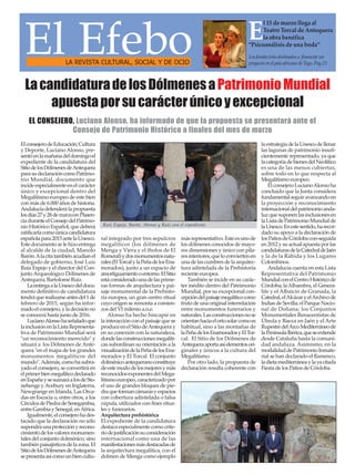 El Efebo
LA REVISTA CULTURAL, SOCIAL Y DE OCIO

l 15 de marzo llega al
Teatro Torcal de Antequera
la obra benéfica
“Psicoanálisis de una boda”

E

Los fondos irán destinados a financiar un
proyecto en el país africano de Togo. Pag.23

La candidatura de los Dólmenes a Patrimonio Mundial
apuesta por su carácter único y excepcional
EL CONSEJERO, Luciano Alonso, ha informado de que la propuesta se presentará ante el
Consejo de Patrimonio Histórico a finales del mes de marzo
El consejero de Educación, Cultura
y Deporte, Luciano Alonso, presentó en la mañana del domingo el
expediente de la candidatura del
Sitio de los Dólmenes de Antequera
para su declaración como Patrimonio Mundial, documento que
incide especialmente en el carácter
único y excepcional dentro del
Megalitismo europeo de este bien
con más de 6.000 años de historia.
Andalucía defenderá la propuesta
los días 27 y 28 de marzo en Plasencia durante el Consejo del Patrimonio Histórico Español, que deberá
ratificarla como única candidatura
española para 2015 ante la Unesco.
Este documento se le hizo entrega
al alcalde de la ciudad, Manolo
Barón. Ala cita también acudían el
delegado de gobierno, José Luis
Ruiz Espejo y el director del Conjunto Arqueológico Dólmenes de
Antequera, Bartolomé Ruiz.
La entrega a la Unesco del documento definitivo de candidatura
tendrá que realizarse antes del 1 de
febrero de 2015, según ha informado el consejero, y la decisión no
se conocerá hasta junio de 2016.
Luciano Alonso ha señalado que
la inclusión en la Lista Representativa de Patrimonio Mundial será
"un reconocimiento merecido" y
situará a los Dólmenes de Antequera "en el mapa de los grandes
monumentos megalíticos del
mundo". Además, como ha subrayado el consejero, se convertirá en
el primer bien megalítico declarado
en España y se sumará a los de Stonehenge y Avebury en Inglaterra,
Newgrange en Irlanda, Las Orcadas en Escocia o, entre otros, a los
Círculos de Piedra de Senegambia,
entre Gambia y Senegal, en África.
Igualmente, el consejero ha destacado que la declaración no sólo
supondrá una protección y reconocimiento de los valores monumentales del conjunto dolménico, sino
también paisajísticos de la zona. El
Sitio de los Dólmenes de Antequera
se presenta así como un bien cultu-

la estrategia de la Unesco de llenar
las lagunas de patrimonio insuficientemente representado, ya que
la categoría de bienes del Neolítico
es una de las menos cubiertas,
sobre todo en lo que respecta al
Megalitismo europeo.
El consejero Luciano Alonso ha
concluido que la Junta considera
fundamental seguir avanzando en
la proyección y reconocimiento
internacional del patrimonio andaluz que suponen las inclusiones en
la Lista de Patrimonio Mundial de
Ruiz Espejo, Barón, Alonso y Ruiz con el expediente.
la Unesco. En este sentido, ha recordado su apoyo a la declaración de
ral integrado por tres sepulcros más representativo. Este es uno de los Patios de Córdoba con-seguida
megalíticos (los dólmenes de los dólmenes conocidos de mayo- en 2012 y su actual apuesta por las
Menga y Viera y el tholos de El res dimensiones y único con pila- candidaturas de la Catedral de Jaén
Romeral) y dos monumentos natu- res interiores, que lo convierten en y la de la Rábida y los Lugares
rales (El Torcal y la Peña de los Ena- una de las cumbres de la arquitec- Colombinos.
Andalucía cuenta en esta Lista
morados), junto a un espacio de tura adintelada de la Prehistoria
Representativa del Patrimonio
amortiguamiento o entorno. El Sitio reciente europea.
También se incide en su carác- Mundial con el Centro Histórico de
está considerado una de las primeras formas de arquitectura y pai- ter inédito dentro del Patrimonio Córdoba; la Alhambra, el Generasaje monumental de la Prehisto- Mundial, por su excepcional con- life y el Albaicín de Granada; la
ria europea, un gran centro ritual cepción del paisaje megalítico como Catedral, el Alcázar y el Archivo de
cuyo origen se remonta a comien- fruto de una original interrelación Indias de Sevilla; el Parque Nacioentre monumentos funerarios y nal de Doñana; los Conjuntos
zos del VI milenio a.n.e.
Alonso ha hecho hincapié en naturales. Las construcciones no se Monumentales Renacentistas de
la interacción con el paisaje que se orientan hacia el orto solar como es Úbeda y Baeza en Jaén y el Arte
produce en el Sitio de Antequera y habitual, sino a las montañas de Rupestre del Arco Mediterráneo de
en su conexión con la naturaleza, la Peña de los Enamorados y El Tor- la Península Ibérica, que se extiende
donde las construcciones megalíti- cal. El Sitio de los Dólmenes de desde Cataluña hasta la comunicas subordinan su orientación a la Antequera aporta así elementos ori- dad andaluza. Asimismo, en la
visualización de la Peña de los Ena- ginales y únicos a la cultura del modalidad de Patrimonio Inmaterial se han declarado el flamenco,
morados y El Torcal. El conjunto Megalitismo.
Por otro lado, la propuesta de la dieta mediterránea y la ya citada
dolménico antequerano constituye
de este modo de los mejores y más declaración resulta coherente con Fiesta de los Patios de Córdoba.
reconocidos exponentes del Megalitismo europeo, caracterizado por
el uso de grandes bloques de piedra que forman cámaras y espacios
con cobertura adintelada o falsa
cúpula, utilizados con fines rituales y funerarios.
Arquitectura prehistórica
El expediente de la candidatura
destaca especialmente como criterio de justificación su consideración
internacional como una de las
manifestaciones más destacadas de
la arquitectura megalítica, con el
dolmen de Menga como ejemplo

 