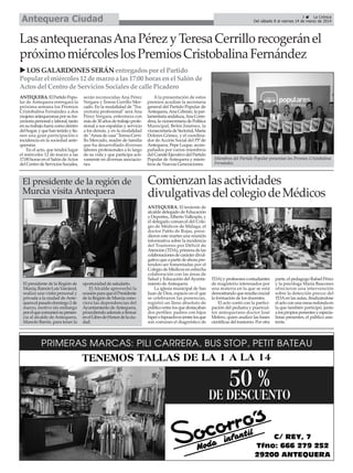 Antequera Ciudad

3
La Crónica
Del sábado 8 al viernes 14 de marzo de 2014

Las antequeranas Ana Pérez y Teresa Cerrillo recogerán el
próximo miércoles los Premios Cristobalina Fernández
LOS GALARDONES SERÁN entregados por el Partido
Popular el miércoles 12 de marzo a las 17:00 horas en el Salón de
Actos del Centro de Servicios Sociales de calle Picadero
ANTEQUERA. El Partido Popular de Antequera entregará la
próxima semana los Premios
Cristobalina Fernández a dos
mujeres antequeranas por su trayectoria personal y laboral, tanto
en su trabajo fuera como dentro
del hogar, y que han tenido y tienen una gran participación e
incidencia en la sociedad antequerana.
En el acto, que tendrá lugar
el miércoles 12 de marzo a las
17:00 horas en el Salón de Actos
del Centro de Servicios Sociales,

serán reconocidas Ana Pérez
Vergara y Teresa Cerrillo Mercado. En la modalidad de "Trayectoria profesional" será Ana
Pérez Vergara, enfermera con
más de 30 años de trabajo profesional a sus espaldas y servicio
a los demás, y en la modalidad
de "Amas de casa" Teresa Cerrillo Mercado, madre de familia
que ha desarrollado diversas
labores profesionales a lo largo
de su vida y que participa activamente en diversas asociaciones.

El presidente de la región de
Murcia visita Antequera

El presidente de la Región de
Murcia, Ramón Luis Varcárcel,
realizó una visita personal y
privada a la ciudad de Antequera el pasado domingo 2 de
marzo, motivo sin embargo
por el que comunicó su presencia al alcalde de Antequera,
Manolo Barón, para tener la

oportunidad de saludarlo.
El Alcalde aprovechó la
ocasión para que el Presidente
de la Región de Murcia conociera las dependencias del
Ayuntamiento de Antequera,
procediendo además a firmar
en el Libro de Honor de la ciudad.

A la presentación de estos
premios acudían la secretaria
general del Partido Popular de
Antequera, Ana Cebrián, la parlamentaria andaluza, Ana Corredera, la vicesecretaria de Política
Municipal, Belén Jiménez, la
vicesecretaria de Sectorial, María
Dolores Gómez, y el coordinador de Acción Social del PP de
Antequera, Pepe Luque, acompañados por varios miembros
del Comité Ejecutivo del Partido
Popular de Antequera y miembros de Nuevas Generaciones.

Miembros del Partido Popular presentan los Premios Cristobalina
Fernández.

Comienzan las actividades
divulgativas del colegio de Médicos
ANTEQUERA. El teniente de
alcalde delegado de Educación
y Deportes, Alberto Vallespín, y
el delegado comarcal del Colegio de Médicos de Málaga, el
doctor Pablo de Rojas, presidieron este martes una reunión
informativa sobre la incidencia
del Trastorno por Déficit de
Atención (TDA), primera de las
colaboraciones de carácter divulgativo que a partir de ahora pretenden ser fomentadas por el
Colegio de Médicos en estrecha
colaboración con las áreas de
Salud y Educación del Ayuntamiento de Antequera.
La iglesia municipal de San
Juan de Dios, espacio en el que
se celebraron las ponencias,
registró un lleno absoluto de
público entre los que destacaban
dos perfiles: padres con hijos
hiper o hipoactivos (entre los que
son comunes el diagnóstico de

TDA) y profesores o estudiantes
de magisterio interesados por
una materia en la que se está
demostrando que resulta crucial
la formación de los docentes.
El acto contó con la participación del pediatra y puericultor antequerano doctor José
Melero, quien analizó las bases
científicas del trastorno. Por otra

parte, el pedagogo Rafael Pérez
y la psicóloga María Bascones
ofrecieron una intervención
sobre la detección precoz del
TDA en las aulas, finalizándose
el acto con una mesa redonda en
la que también participó, junto
a los propios ponentes y especialistas presentes, el público asistente.

 