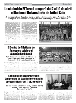 Deportes

La Crónica
38
Del sábado 8 al viernes 14 de marzo de 2014

La ciudad de El Torcal acogerá del 7 al 10 de abril
el Nacional Universitario de Fútbol Sala
El campeonato se disputará tanto en categoría masculina como femenina. Cada
categoría la componen ocho equipos que lucharán por el trofeo nacional
Atequera volverá a ser sede este año
2014 del Campeonato de España Universitario de Fútbol Sala a celebrar
en el transcurso de los días 7, 8, 9 y
10 de Abril, tanto en categoría masculina como en femenina.
Nuestra ciudad ya fue sede de dicho
evento en la primavera de 2012, y que
se adjudicó la UMA en aquella ocasión volviendo ahora a ser protagonista principal al albergar un evento
que reunirá a ocho universidades,
por cada categoría, clasificadas para
disputarse el trofeo nacional.
Los encuentros se disputarán en
el Pabellón "Fernando Argüelles" y
la Pista Cubierta "El Maulí", de lunes
a miércoles en la fase de clasificación
de grupos en horarios de mañana y
tarde mientras que el jueves en el

"Fernando Argüelles", se jugarán las
dos finales a las 10:30 la femenina y
a las 12:30 la masculina. La competición constará de ocho equipos por
categoría divididos en su primera
fase de grupos por sistema de liga en
cuatro cada uno de ellos.
La UMA, que es actual Campeón
de Andalucía, jugará la próxima
semana el Autonómico en Jaén, pero
como organizador tendrá plaza asegurada para el Campeonato de
España.
Este campeonato servirá de antesala al gran evento a disputar en
Antequera este próximo verano
como será el Campeonato del Mundo
Universitario que se celebrará del 13
al 20 de julio a nivel de selecciones
nacionales.

El equipo de Fútbol Sala UMA.

El Centro de Atletismo de
Antequera celebra el
Autonómico Infantil
Este fin de semana le tocará el turno a la
categoría Cadete en el complejo “VI
Centenario” de la ciudad de El Torcal
El Centro de Atletismo "VI Centenario" de Antequera, fue escenario el
pasado sábado de un nuevo campeonato andaluz de la temporada invernal donde se dieron cita los valores
más noveles de nuestra región al tratarse en cuestión del certamen infantil. Llegados ya a este momento de

la temporada en el que se ultima el
calendario con los definitivos autonómicos, en esta ocasión fueron varios
los centenares de esos nuevos valores
del atletismo andaluz lo que dejaron
constancia de sus innatas cualidades
y condiciones para dar gloria a este
deporte y a esta región en el trans-

curso de los años venideros.
Tras esta cita este fin de semana se
disputará el cadete justo una semana
antes de que se celebre el Nacional de
esta categoría el que ponga el punto

y final a una temporada que ha
venido copando interés y colocando
a la ciudad de El Torcal en el candelero nacional de pruebas atléticas
indoor.

Se ultiman los preparativos del
Campeonato de España de Orientación
que tendrá lugar del 17 al 20 de abril
La cita reunirá un total de seis pruebas: Sprint,
Media, Larga, Relevos, Trail-O y
Carrera de la Mujer
Con la presencia del Teniente Alcalde
Delegado de Deportes, Alberto Vallespín, Técnicos del Patronato Deportivo
Municipal y miembros de la Federación, se celebró en las dependencias
del Patronato Deportivo Municipal
una reunión técnica con motivo a la
celebración en nuestra ciudad del

Campeonato de España de Orientación.
El evento que tendrá lugar del 17 al
20 de abril reunirá un total de seis
pruebas, durante los cuatro días de
celebración, como son los casos de
Sprint (Wre), Media (Wre), Larga, Relevos, Trail-O y Carrera de la Mujer.

Junto a Antequera también estará
presente en este evento como protagonista el municipio de Archidona a través de parajes de su geografía como
son los casos de Las Lagunas, Finca de
Conique y el Cortijo de La Madaura,
junto a éstos zonas que tomarán
máximo relieve en la prueba y con

asentamiento en la ciudad son: El
Romeral, Nacimiento de La Villa y
Torre Hacho. Se esperan varios cientos
de participantes, entre masculinos y
féminas llegados desde todos los puntos y regiones de nuestro país que den
vida y color también a la comarca en
el transcurso de dichas jornadas.

 