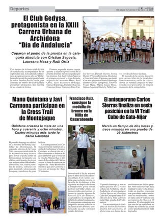 Deportes

39
La Crónica
Del sábado 8 al viernes 14 de marzo de 2014

El Club Gedysa,
protagonista en la XXIII
Carrera Urbana de
Archidona
“Día de Andalucía”
Coparon el podio de la prueba en la categoría absoluta con Cristian Segovia,
Laureano Mesa y Raúl Ortiz
Con motivo de la festividad del día
de Andalucía y acompañados de un
espléndido día, la localidad archidonesa acogía un nuevo año su "Milla",
batiendo récord de participación hasta
la fecha. Prueba de ello fue la gran
cantidad de atletas del Club Gedysa
presentes y dispuestos a dar muestra
de su estado de forma.

Primera, segunda, tercera, cuarta,
quinta y séptima posiciones de la
prueba absoluta fueron ocupadas por
los mismos. Así, fue Cristian Segovia
el primero en cruzar la línea de meta,
seguido de Laureano Mesa, Raúl
Ortiz, Juan Francisco Hidalgo,
Manuel Espárraga, Francisco Cuevas,
Francisco Cano, Francisco Ruiz, Car-

Manu Quintana y Javi
Carmona participan en
la Cross Trail
de Montejaque

los Sierras, Daniel Martín, Sonia
Muriel (Primera Femenina Absoluta)
y Francisco Javier Carmona, que junto
a los más pequeños Mario Esparraga
(Primero de su categoría), Alfonso
Vegas Mesa, María Vegas Mesa,
Alonso Aguilera Muriel y Pablo Cue-

Francisco Ruiz,
consigue la
medalla de
bronce en la
Milla de
Casarabonela

Quintana cruzaba la meta en una
hora y cuarenta y ocho minutos.
Cuatro minutos más tarde lo
hacía Carmona
El pasado domingo se celebró
en la Serranía de Ronda, localidad de Montejaque, la
segunda edición de la Cross
Trail con un recorrido total de
18 kilómetros muy técnico
pero donde se podía correr en
la mayoría de su trazado. Los
atletas participantes tuvieron
que sortear varias dificultades,
entre ellas, ríos, varios puentes de piedra, subidas con
gran desnivel y atravesando
bosques y senderos de gran

vas cerraba el elenco Gedysa.
El trazado de la carrera discurrió
por varias calles de la localidad,
dando muestra y sello de la casa,
donde las subidas y bajadas no dejaron de estar presentes en ningún
momento de la competición.

El antequerano Carlos
Sierras finaliza en sexta
posición en la VI Trail
Cabo de Gata-Nijar
Marcó un tiempo de dos horas y
trece minutos en una prueba de
29 kilómetros

belleza.
Los antequeranos Javi Carmona (presente también en la
milla de Archidona) y Manuel
Quintana se dieron cita en la
línea dispuestos a disfrutar del
gran ambiente que se vivió en
la prueba. Manuel fue el primero de los atletas del Club en
cruzar la línea de meta con un
registro de 1 hora 48 minutos,
mientras que Javi Carmona lo
hizo con un tiempo de 1 hora
52 minutos.
Sensacional el fin de semana
para el atleta del Gedysa Francisco Ruiz. Si el viernes cuajaba una excelente carrera en
la milla de Archidona, al día
siguiente se desplazaba hasta
Casarabonela para tomar
parte en su I Milla Urbana con
un recorrido espectacular en
cuanto a cuestas, algunas de
hasta el 25% de desnivel,
adaptándose a la orografía de
la bella localidad malagueña.
El antequerano conseguía una
magnífica tercera posición en
la clasificación absoluta confirmando su cada vez mejor
estado de forma.

El pasado domingo, y tras su
participación en la Milla
Urbana de Archidona Día de
Andalucía, el antequerano
Carlos Sierras se plantó en
Cabo de Gata para correr la 6ª
edición de la Trail Cabo de
Gata-Níjar, prueba de 29 kilómetros.
Tras su estreno en la disciplina de trail en la durísima
prueba del Calamorro, el
atleta venía con dudas de su

rendimiento en dichas pruebas. Pero nada más lejos de la
realidad y como ya ha demostrado en muchas ocasiones
este gran atleta, mejoró muchísimo su rendimiento y entró
en meta como 6º veterano con
un registro de 2 horas y 13
minutos. El atleta explicaba
que uno de los motivos de su
mejora fue el hecho de poder
correr prácticamente en toda
la prueba.

 