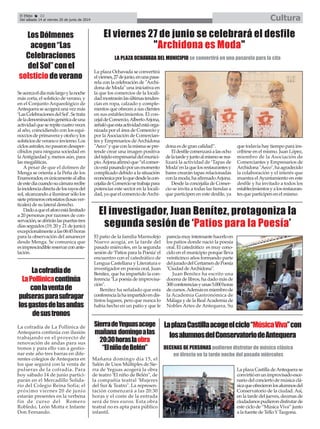 Mañana domingo día 15, el
Salón de Usos Múltiples de Sie-
rra de Yeguas acogerá la obra
de teatro 'El niño de Belén", de
la compañía teatral 'Mujeres
del Sur & Teatro". La represen-
tación comenzará a las 20:30
horas y el coste de la entrada
será de tres euros. Esta obra
teatral no es apta para público
infantil.
La plaza Ochavada se convertirá
elviernes,27dejunio,enunapasa-
rela con la celebración de "Archi-
dona de Moda" una iniciativa en
la que los comercios de la locali-
dadmostraránlasúltimastenden-
cias en ropa, calzado y comple-
mentos que ofrecen a sus clientes
en sus establecimientos. El con-
cejaldeComercio,AlbertoArjona,
señalóqueestaactividadestáorga-
nizada por el área de Comercio y
por laAsociación de Comercian-
tes y Empresarios de Archidona
"Aeco"yqueconlamismasepre-
tende crear una imagen positiva
deltejidoempresarialdelmunici-
pio.Arjonaafirmóque“elcomer-
cioestápasandoporunmomento
complicado debido a la situación
económicaporloquedesdelacon-
cejalíadeComerciosetrabajapara
potenciar este sector en la locali-
dad,yaqueelcomerciodeArchi-
dona es de gran calidad”.
Eldesfilecomenzaráalasocho
delatardeyjuntoalmismoserea-
lizará la actividad de ‘Tapas de
Moda’enlaquelosrestaurantesy
bares crearán tapas relacionadas
conlamoda,haafirmadoArjona.
Desde la concejalía de Comer-
cio se invita a todas las tiendas a
que participen en este desfile, ya
que todavía hay tiempo para ins-
cribirse en el mismo. Juan López,
miembro de la Asociación de
Comerciantes y Empresarios de
Archidona"Aeco",haagradecido
la colaboración y el interés que
muestra elAyuntamiento en este
desfile y ha invitado a todos los
establecimientosyalosrestauran-
tes que participen en el mismo.
El Efebo 22
Del sábado 14 al viernes 20 de junio de 2014 Cultura
LosDólmenes
acogen“Las
Celebraciones
delSol”conel
solsticiodeverano
Seacercaeldíamáslargoylanoche
más corta, el solsticio de verano, y
en el Conjunto Arqueológico de
Antequeraseacogeráunavezmás
‘LasCelebracionesdelSol’.Setrata
deladenominacióngenéricadeuna
actividadqueserepitecuatroveces
al año, coincidiendo con los equi-
nocciosdeprimaverayotoñoylos
solsticiosdeveranoeinvierno.Los
ciclosastrales,nopasarondesaper-
cibidos para ninguna sociedad en
laAntigüedad y, menos aún, para
las megalíticas.
A pesar de que el dolmen de
Menga se orienta a la Peña de los
Enamorados,esúnicamentealalba
deestedíacuandosucámararecibe
laincidenciadirectadelosrayosdel
sol, alcanzando a iluminar sólo los
sieteprimerosortostatos(losasver-
ticales) de su lateral derecho.
Dadoaqueelaforoestálimitado
a 20 personas por razones de con-
servación,seabriránlaspuertastres
días seguidos (19, 20 y 21 de junio)
excepcionalmentealas06:45horas
para la observación del amanecer
desde Menga. Se comunica que
esimprescindiblereservarconante-
lación.
El viernes 27 de junio se celebrará el desfile
"Archidona es Moda"
LA PLAZA OCHAVADA DEL MUNICIPIO se convertirá en una pasarela para la cita
SierradeYeguasacoge
mañana domingoalas
20:30horaslaobra
“ElniñodeBelén”
Lacofradíade
LaPollinicacontinúa
conlaventade
pulserasparasufragar
losgastosdelasandas
desustronos
La cofradía de La Pollinica de
Antequera continúa con ilusión
trabajando en el proyecto de
renovación de andas para sus
tronos y para ello van a gestio-
nar este año tres barras en dife-
rentes colegios de Antequera en
los que seguirá con la venta de
pulseras de la cofradía. Para
hoy sábado 14 de junio partici-
parán en el Mercadillo Solida-
rio del Colegio Reina Sofía; el
próximo viernes 20 de junio
estarán presentes en la verbena
fin de curso del Romero
Robledo, León Motta e Infante
Don Fernando.
El investigador, Juan Benítez, protagoniza la
segunda sesión de ‘Patios para la Poesía’
El patio de la familia Marmolejo
Nuevo acogía, en la tarde del
pasado miércoles, en la segunda
sesión de ‘Patios para la Poesía’el
encuentro con el catedrático de
Lengua Castellana y Literatura e
investigador en poesía oral, Juan
Benítez, que ha impartido la con-
ferencia "La poesía de improvisa-
ción".
Benítez ha señalado que esta
conferencialahaimpartidoendis-
tintos lugares, pero que nunca lo
había hecho en un patio y que le
parecíamuyinteresantehacerloen
los patios donde nació la poesía
oral. El catedrático es muy cono-
cido en el municipio porque lleva
veinticinco años formando parte
deljuradodelCertamendePoesía
"Ciudad deArchidona".
Juan Benítez ha escrito una
docena de libros, ha dado más de
300conferenciasyunas5.000horas
decursos.Ademásesmiembrode
la Academia Gastronómica de
Málaga y de la RealAcademia de
Nobles Artes de Antequera. Su
La plaza Castilla deAntequera se
convirtióenunimprovisadoesce-
nario del concierto de música clá-
sicaqueofrecieronlosalumnosdel
Conservatorio de la ciudad. Así,
en la tarde del jueves, decenas de
ciudadanospudierondisfrutarde
este ciclo de “Música Viva” junto
a la fuente de Tello YTazgona.
LaplazaCastillaacogeelciclo“MúsicaViva”con
losalumnosdelConservatoriodeAntequera
DECENAS DE PERSONAS pudieron disfrutar de música clásica
en directo en la tarde noche del pasado miércoles
 
