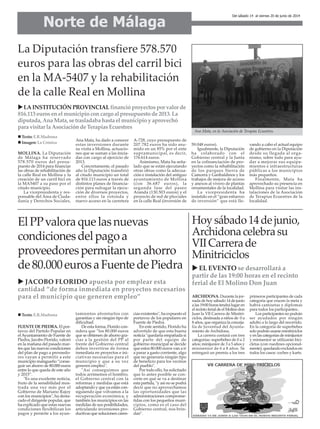 Norte de Málaga
Del sábado 14 al viernes 20 de junio de 2014
La Diputación transfiere 578.570
euros para las obras del carril bici
en la MA-5407 y la rehabilitación
de la calle Real en Mollina
LA INSTITUCIÓNPROVINCIAL financióproyectosporvalorde
816.113 euros enelmunicipioconcargoalpresupuestode2013.La
diputada, AnaMata,setrasladabahastaelmunicipioyaprovechó
para visitar la AsociacióndeTerapiasEcuestres
ElPPvaloraquelasnuevas
condicionesdelpagoa
proveedorespermitanunahorro
de80.000eurosaFuentedePiedra
MOLLINA. La Diputación
de Málaga ha reservado
578.570 euros del presu-
puesto de 2014 para financiar
las obras de rehabilitación de
la calle Real en Mollina y la
creación de un carril bici en
la MA5407 a su paso por el
citado municipio.
La vicepresidenta y res-
ponsable del Área de Ciuda-
danía y Derechos Sociales,
Ana Mata, ha dado a conocer
estas inversiones durante
su visita a Mollina, actuacio-
nes que se suman a las inicia-
das con cargo al ejercicio de
2013.
Concretamente, el pasado
año la Diputación transfirió
al citado municipio un total
de 816.113 euros a través de
distintos planes de financia-
ción para sufragar la ejecu-
ción de diversos proyectos,
entre ellos la rotonda y
nuevo acceso en la carretera
A-728, cuyo presupuesto de
207.782 euros ha sido asu-
mido en un 85% por el ente
supramunicipal, es decir,
176.614 euros.
Asimismo, Mata ha seña-
lado que se están ejecutando
otras obras como la adecua-
ción e instalación del antiguo
ayuntamiento de Mollina
(con 36.687 euros), la
segunda fase del paseo
Aranda (130.503 euros) y el
proyecto de red de pluviales
en la calle Real (inversión de
59.048 euros).
Igualmente, la Diputación
ha colaborado con el
Gobierno central y la Junta
en la cofinanciación de pro-
yectos como la rehabilitación
de los parques Sierra de
Camorra y Garibaldinos y los
trabajos de mejora de acceso
y anexos al vivero de plantas
ornamentales de la localidad.
La vicepresidenta ha
insistido en el “gran esfuerzo
de inversión” que está lle-
vando a cabo el actual equipo
de gobierno en la Diputación
desde su llegada al orga-
nismo, sobre todo para ayu-
dar a mejorar sus equipa-
mientos e infraestructuras
públicas a los municipios
más pequeños.
Finalmente, Mata ha
aprovechado su presencia en
Mollina para visitar las ins-
talaciones de la Asociación
de Terapias Ecuestres de la
localidad.
Ana Mata, en la Asociación de Terapias Ecuestres.
Texto: E.R.Madrona
Imagen: La Crónica
FUENTE DE PIEDRA. El por-
tavoz del Partido Popular en
elAyuntamiento de Fuente de
Piedra, Jacobo Florido, valoró
en la mañana del pasado mar-
tes que las nuevas condiciones
del plan de pago a proveedo-
res vayan a permitir a este
municipio malagueño “conse-
guir un ahorro de 80.000 euros
entre lo que queda de este año
y 2015”.
"Es una excelente noticia,
fruto de la sensibilidad mos-
trada una vez más por el
Gobierno de Mariano Rajoy
con los municipios", ha desta-
cado el dirigente popular, que
ha explicado que estas nuevas
condiciones flexibilizan los
pagos y permite a los ayun-
tamientos afrontarlos con
garantías y sin ningún tipo de
dificultad.
De esta forma, Florido con-
sidera que “los 80.000 euros
que se obtienen de ahorro gra-
cias a la gestión del PP al
frente del Gobierno central
deben invertirse de forma
inmediata en proyectos e ini-
ciativas necesarias para el
municipio y que a su vez
generen empleo".
"Así conseguimos que
todos arrimemos el hombro,
el Gobierno central con la
reformas y medidas que está
adoptando y que ya están con-
siguiendo que volvamos a la
recuperación económica, y
también los municipios en las
medidas de sus posibilidades,
articulando inversiones pro-
ductivas que solucionen caren-
cias existentes", ha expuesto el
portavoz de los populares en
Fuente de Piedra.
En este sentido, Florido ha
advertido de que esta buena
noticia "quedaría empañada si
por parte del equipo de
gobierno municipal se decide
que estos 80.000 euros van a ir
a parar a gasto corriente, algo
que no generaría ningún tipo
de beneficio para los vecinos
del pueblo".
Por todo ello, ha solicitado
que lo antes posible se con-
crete en qué se va a destinar
esta partida, "y así no se podrá
decir que no aprovechamos
las oportunidades que las
administraciones comprome-
tidas con los pequeños muni-
cipios, como es el caso del
Gobierno central, nos brin-
dan".
JACOBO FLORIDO apuesta por emplear esta
cantidad “de forma inmediata en proyectos necesarios
para el municipio que generen empleo”
Texto: E.R.Madrona
Hoysábado14dejunio,
Archidonacelebrasu
VIICarrerade
Minitriciclos
EL EVENTO se desarrollará a
partir de las 19:00 horas en el recinto
ferial de El Molino Don Juan
ARCHIDONA. Durante la jor-
nada de hoy sábado 14 de junio
a las 19:00 horas tendrá lugar en
el recinto ferial de el Molino don
Juan la VII Carrera de Minitri-
ciclos, destinada a niños de 0 a
8 años, que organiza la conceja-
lía de Juventud del Ayunta-
miento de Archidona.
La carrera contará con tres
categorías: superbebes de 0 a 2
años; minijunior de 3 a 5 años y
minisenior de 6 a 8 años. Se
entregará un premio a los tres
primeros participantes de cada
categoría que crucen la meta y
habrá camisetas y diplomas
para todos los participantes..
Los participantes no podrán
ser ayudados por ningún
adulto a lo largo del recorrido.
En la categoría de superbebes
solo podrán usarse minitriciclos
y en las categorías de minijunior
y minisenior se utilizarán bici-
cletas (con ruedines opcional-
mente), quedando excluidos en
todos los casos: coches y karts.
 