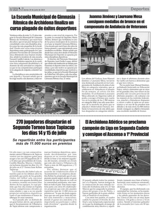 El pasado sábado todos los asisten-
tes a La Pajarita fueron testigos de
la consecución de una cómoda vic-
toria del Archidona ante el C.D. San
Marcos que les aseguraba la primera
plaza del grupo a los de Pedro, y
fueron partícipes de la gran celebra-
ción al finalizar el encuentro.
Con estos tres puntos, el cuadro
cadete ha puesto el broche de oro
final a una temporada espectacular
en la que ha desplegado un juego de
combinación muy efectivo y equili-
brado, tratando muy bien al balón y
haciendo unos números estratosfé-
ricos; 24 victorias, 1 empate y 3
derrotas.
El equipo, que ha disfrutado con
serenidad las victorias, se ha mante-
nido firme en los momentos duros
y ha sabido aprender de las derro-
tas. Cierra el año con un muy buen
balance; 134 goles a favor y 52 en
contra. Siendo el máximo goleador
de la escuadra Javi Lara con 30 tan-
tos.
ElArchidonaAtléticoseproclama
campeóndeLigaenSegundaCadete
yconsigueelAscensoa1ªProvincial
LaEscuelaMunicipaldeGimnasia
RítmicadeArchidonafinalizaun
cursoplagadodeéxitosdeportivos
Veintiunaniñasdeentre3y12añosinte-
gran la Escuela Municipal de Gimnasia
Rítmica de Archidona, que nació hace
dosañosyqueentanpocotiemposeha
consolidado como una disciplina atrac-
tiva para las más pequeñas de la locali-
dad. Desde este curso estas jóvenes
deportistas están participando en Cam-
peonatos Provinciales de Gimnasia Rít-
mica obteniendo muy buenos resulta-
dos, señaló la monitora de esta escuela,
NazaretCastilloGaleote.Lasalumnasa
través de distintos aspectos de la condi-
ción física adquieren flexibilidad y el
dominio de esta actividad en conjunto,
ya que en las competiciones participan
enlacategoríadeconjunto,comentóCas-
tillo.
Ladisciplinaesunacaracterísticade
este deporte y Nazaret señaló que se
lesexigemuchoalasalumnasyéstasres-
ponden a este nivel de exigencia. Por
su parte, la concejal de Deportes, María
Ábalos, destacó que Archidona es uno
de los pocos municipios de la comarca
en el que se imparte Gimnasia Rítmica.
Unaescuelaquenacióhacedosañosde
formapionerayqueestáteniendounos
resultadosexcelentes.Ábalosseñalóque
desdehaceunosañosdesdeelPatronato
Municipal de Deportes se apuesta por
otras disciplinas deportivas.
El director del Patronato Municipal
deDeportes,JuanEmilioLuque,afirmó
quedesdeestainstituciónsetrabajapara
fomentareldeporteentrelosniñosylas
niñas y por este motivo se apuesta por
modalidades deportivas que motiven a
lasniñas,yaqueenlaEscuelaMunicipal
deFútbolhay100niñosysólodosniñas,
mientrasqueenlaEscuelaMunicipalde
Gimnasia Rítmica hay 21 niñas.
270jugadorasdisputaránel
SegundoTorneobaseTapiacup
losdías14y15dejulio
Un año mas y ya van consecutiva-
mente catorce,Villanueva de Tapia se
vestirá con sus mejores galas para
acoger a las casi 270 jugadoras de 11
a 14 años que procedentes de Ceuta,
Castilla Mancha, Murcia y Andalu-
cía lucharan durante los días 14 y 15
de julio en el 2º Torneo base Kelme
Tapiacup.
La evolución del fútbol sala en
nuestro país en los últimos años ha
permitido que parte de los grandes
clubes del fútbol sala nacional
comiencen una apuesta decidida por
la cantera creando secciones base
dentro de los equipos, lo cual per-
mite que hoy día existan en España
incluso competiciones oficiales en
estas edades, y que a su vez puede
propiciar encuentros deportivos
como el que tendremos el honor de
albergar en unas semanas.
Ya el pasado año se disfrutó de
un gran torneo alevín, que propicio
que el Ayuntamiento de Villanueva
de Tapia abriese este campeonato a
nuevas fronteras deportivas, apos-
tando decididamente por este
deporte en su versión femenina
desde la base a las mejores jugado-
ras del mundo, cerrando un circulo
que este año traerá a Villanueva de
Tapia a más de 900 jugadoras y 72
escuadras.
Por ultimo destacar que el
acuerdo de colaboración entre el
Ayuntamiento y la empresa alican-
tina Kelme ha propiciado que el cam-
peonato pueda seguir siendo un gran
referente de este deporte no solo en
la comunidad autónoma, sino tam-
bién en todo el país. Esta marca espa-
ñola junto con otros 65 colaborado-
res propician que este año pueden
repartirse más de 11.000 euros en
premios en “lo que sin duda espera-
mos que sea una gran fiesta del fút-
bol sala femenino y masculino,
donde el ganar sea anécdota y lo
importante sea participar y sobre
todo divertirse”, apuntan desde la
organización.
Se repartirán entre los participantes
más de 11.000 euros en premios
DeportesLa Crónica 36
Del sábado 14 al viernes 20 de junio de 2014
JuanmaJiménezyLaureanoMesa
consiguenmedallasdebronceenel
campeonatodeAndalucíadeVeteranos
Los atletas del Gedysa, Juan Manuel
Jiménez y Laureano Mesa, tuvieron
una destacada actuación en los Cam-
peonatos de Andalucía de pista al aire
libre en categoría veteranos, que se
celebraron en Almuñecar el pasado
fin de semana, al volver con dos
medallas. El archidonés Laureano
Mesa afincado en Algeciras subió al
podio a recoger el bronce por cuarta
vez en la prueba de los 1.500 metros
en categoría M40 a tan sólo unas déci-
mas de la medalla de plata que se
adjudicó Abderrahim Oumaiz, bri-
llante la trayectoria de este atleta que
tras despuntar en categorías inferio-
res y dejar el atletismo durante años
ha vuelto con fuerza a demostrar que
el que tuvo retuvo.
Por su parte Juan Manuel Jiménez,
archidonés licenciado en Educación
Física, volvió a demostrar que se crece
en las grandes citas, tras vencer en las
pruebas del circuito provincial de
atletismo popular y de codearse con
los mejores en los controles federati-
vos, marchó a Almuñecar dispuesto
a volver a subir al cajón en un auto-
nómico y en una de las pruebas más
difíciles y de más nivel, los 800 metros
donde consiguió su objetivo firmando
una excelente medalla de bronce.
 