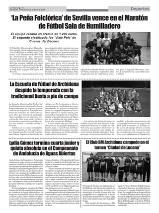 El Pabellón Municipal de Humilla-
dero acogió, desde el pasado viernes
a las 21:00 horas al sábado a las 23:00
horas, el IV Maratón de Fútbol Sala
de Humilladero que enfrentó
durante más de 24 horas a 18 equi-
pos. La Peña Folclórica, procedente
de Écija, aunque también con otros
jugadores de la provincia de Sevilla,
se impuso en la final ganando 3-1
al Viaje Pelo, equipo de Cuevas del
Becerro.
El torneo, desarrollado con una
gran deportividad, concluyó con una
gran final en la que Óscar adelantó
al Viaje Pelo, para posteriormente, la
Peña Folclórica anotar tres tantos por
medio de Isco y Villegas en dos oca-
siones.
Tras la final se entregaron los pre-
mios por parte del concejal de
Deportes del Ayuntamiento de
Humilladero, Epi Alarcón, y el pre-
sidente del CD Humilladero, Ramón
Morillo. Tras los dos finalistas, Peña
Folclórica y Viaje Pelo, el tercer cla-
sificado fue Minabo de Kiev y cuarto,
Di Palma Alameda. El premio para
el ganador fue de 1.200 euros y tro-
feo, para el segundo 500 euros y tro-
feo, y para tercero y cuarto 100 euros
y trofeo.
LaEscueladeFútboldeArchidona
despidelatemporadaconla
tradicionalfiestaapiedecampo
La Escuela Municipal de Fútbol de
Archidona clausuraba una brillante
temporada tanto en lo participativo
como en lo deportivo, donde el cen-
tenar de chavales de entre cinco y
once años que forman el alumnado
“han cumplido con los objetivos pre-
vistos de educarse a través de la
acción físico-recreativa con la prác-
tica del fútbol”, señalan desde la
Escuela.
Además de las clases semanales,
la participación en la Liga Educa-
tiva Diputación Provincial “ha sido
muy buena, llegando a semifinales las
categorías Prebenjamín y Alevín
como primeras clasificadas de grupo,
obteniendo un meritorio segundo
puesto la categoría Benjamín y alcan-
zando la Final el equipo alevín, pro-
clamándose campeón en la Final dis-
putada el pasado diecisiete de Mayo
con un resultado de tres goles a uno
frente a la Escuela de Málaga”.
A estos éxitos hay que unir la cla-
sificación de los equipos Benjamín y
Alevín para la Gran Final del Mun-
dialito Andaluz de escuelas, tras que-
darse campeonas en el Mundialito
celebrado en Archidona.
Con motivo de dicha clausura, se
celebró el pasado seis de junio la ya
tradicional fiesta en el Campo de Fút-
bol en la que padres, monitores y
alumnos comparten una velada de
convivencia donde además se hace
entrega a los jóvenes futbolistas de
medalla y diploma recordatorio del
trabajo realizado en la temporada
2013-2014. Asimismo, el próximo 17
de junio, el equipo alevín asistirá
como campeón a la clausura oficial
de escuelas deportivas que se cele-
brará en el auditorio de la Diputación.
‘LaPeñaFolclórica’deSevillavenceenelMaratón
deFútbolSaladeHumilladero
El equipo recibía un premio de 1.200 euros.
El segundo clasificado fue ‘Viaje Pelo’ de
Cuevas del Becerro
LydiaGómezterminacuartajuniory
quintaabsolutaenelCampeonato
deAndalucíadeAguasAbiertas
Lydia Gómez del Aquaslava Antequera
conseguía el mejor puesto en un Campe-
onato de Andalucía en la corta historia
delaseccióndenatacióndeAquaslava.No
obstante,laexpediciónregresabaconsabor
agridulce de Sevilla, ya que Lydia estuvo
siempreconopcionesdemedalla,entrelas
tresprimerasenlos3.000primerosmetros
delaprueba,perolafaltadelainstalación
delclubparalosentrenamientoshizoque
los5kilómetrossehicierandemasiadolar-
gos para terminar cuarta junior y quinta
absoluta.
ElríoGuadalquiviralaalturadelClub
Náutico de Sevilla acogió el Campeonato
deAndalucía deAguasAbiertas para las
categorías de infantiles, junior, absolutos
ymaster.LydiaGómezcomenzóconbue-
nos parciales en los tres primeros kilóme-
tros,peroeltiemposelemarchóenlosdos
últimosyquedóquintaabsolutacon1hora
10minutos16segundos,a52segundosdel
bronceabsolutoya38segundosdelbronce
junior. La clasificación de Lydia hizo ter-
minar a Aquaslava en la undécima posi-
ción por clubes.
Traslosabsolutossetiraronalagualos
mastersenunapruebade3kilómetros,en
el mismo circuito de un kilómetro de los
absolutos al que habría que dar tres vuel-
tas.Conrécorddeparticipación,JavierLara
fue el mejor Aquaslava de la general ter-
minando octavo en master30 con 46'58’’,
seguido de Emilio Ruiz, octavo en mas-
ter 35 con 47'32’’, con Miguel Ángel Gar-
cía, decimonoveno en master 35.
Tocaahorarecuperarseyultimarlapre-
paraciónparalacitamásimportantedela
temporadadeaguasabiertas,elCampeo-
nato de España, que se celebrará el pró-
ximo fin de semana en el Lago de Banyo-
les,enGerona,conparticipacióndeLydia
GómezydelosmastersJavierLarayEmi-
lio Ruiz.
Despuésde17añossinbalonmanoen
Archidona este año se ha contado de
nuevo con un equipo senior en el
municipio. En este primer año han
competidoenlacategoríade2ªAnda-
luzaSeniorquedandoencuartolugar
delossieteequiposquehandisputado
la liga.
Este pasado fin de semana el BM
Lucena invitó al equipo archidonés a
jugar el Primer Torneo de Balonmano
Ciudad de Lucena, proclamándose
campeón el equipo Audiolis Archi-
dona.Lacompeticiónsedesarrollóen
el Pabellón Polideportivo Municipal
dondeelconjuntocampeónderrotóen
semifinalesalCDOxygendePalmael
RíoyalBMAguilarenlafinal.ElClub
BalonmanoLucenaacabócomotercer
clasificado.
ElClubBMArchidonacampeónenel
torneo“CiudaddeLucena”
DeportesLa Crónica 38
Del sábado 14 al viernes 20 de junio de 2014
 