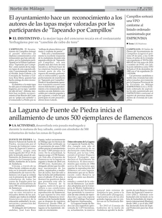 CAMPILLOS. El Ayunta-
miento de Campillos entregó
el pasado miércoles un
diploma conmemorativo a los
restaurantes que han sido ele-
gidos, por la ciudadanía parti-
cipante en la II Ruta Gastronó-
mica "Tapeando por Campi-
llos", como autores de las mejo-
res tapas de esta segunda edi-
ción. Concretamente, han sido
el Alcalde, Jesús Galeote, y la
Concejala de Turismo y Cul-
tura, Rosa Mora, quienes han
hecho entrega de estos recono-
cimientos.
El distintivo a la mejor tapa
ha sido para el restaurante Yer-
bagüena, por su tapa "canelón
de rabo de toro".Además, tam-
bién han recibido reconoci-
miento el bar Rincón del Cante
por su "pulpo con cachelos" y
el restaurante La Perdiz por su
"milhoja de pluma ibérica con
risoto y crujiente de jamón".
"Este acto y fundamental-
mente la excelente respuesta
de la ciudadanía durante esta
segunda edición de ‘Tapeando
por Campillos’, son una
prueba más del éxito de esta
iniciativa y del buen hacer de
las empresas hosteleras que
forman parte de ella. La
riqueza de nuestra gastrono-
mía es indiscutible y queda
perfectamente de manifiesto
en ‘Tapeando por Campillos’.
Desde el Ayuntamiento quere-
mos transmitir nuestra más
sincera felicitación y agradeci-
miento a los restaurantes reco-
nocidos con este distintivo con-
cedido por votación popular y,
por supuesto, a todos los que
participan en este proyecto",
afirmó Jesús Galeote.
33 La Crónica
Del sábado 19 al viernes 25 de julio de 2014Norte de Málaga
El ayuntamiento hace un reconocimiento a los
autores de las tapas mejor valoradas por los
participantes de "Tapeando por Campillos"
EL DISTINTIVO a la mejor tapa del concurso recaía en el restaurante
Yerbagüena por su “canelón de rabo de toro”
Campillos sorteará
una VPO
conforme al
listado ordenado
suministrado por
EMPROVIMA
CAMPILLOS. El Salón de
Plenos del Ayuntamiento de
Campillos acogerá el pró-
ximo 29 de julio, a las 12:00
horas, el sorteo de la vivienda
con expediente nº 29-PA-G00-
0001/03 de 9 de mayo de 2014
a nombre de SVH, con cali-
ficación definitiva como VPO
fechada el 18 de diciembre de
1989 con nº de expediente 29-
1-0218/86.
Las personas candidatas a
recibir esta vivienda han sido
seleccionadas previamente
por la Empresa Provincial de
la Vivienda en Málaga
(EMPROVIMA S.A.U.). El lis-
tado ordenado de aspiran-
tes ha sido suministrado por
EMPROVIMA conforme al
registro de personas deman-
dantes de vivienda de Cam-
pillos.
FUENTE DE PIEDRA. La
Reserva Natural de Fuente de
Piedra, reconocida por el
Consejo de Gobierno como
Zona de Especial Conserva-
ción (ZEC), acogía esta
madrugada del 18 al 19 de
julio la jornada anual de ani-
llamiento de flamencos que
organiza la Consejería de
Medio Ambiente de la Junta
de Andalucía.
Unicaja, a través de su
Obra Social, colabora un año
más en la jornada anual de
anillamiento de nuevos fla-
mencos y en el que se contará
con la presencia de unos 500
voluntarios de todas las
zonas de España para las
labores de anillamiento de
unos 500 nuevos ejemplares
de flamencos.
La colaboración de Uni-
caja en esta iniciativa se
encuadra dentro de las acti-
vidades que realiza la entidad
financiera en apoyo de la
educación ambiental y la con-
servación y protección del
medio ambiente.
El delegado del Gobierno
andaluz, José Luis Ruiz
Espejo, indicó recientemente
en Málaga que los técnicos de
la Reserva han verificado ya
el nacimiento de unos 5.500
pollos gracias al asentamiento
de unas 7.000 parejas en la
zona. En la actualidad, la
laguna acoge a 8.700 flamen-
cos. Este año, el máximo de
flamencos en la laguna se
registró a finales de abril con
29.500 aves. Asimismo, el
delegado afirmó que los últi-
mos nacimientos de los
pollos, registrados a media-
dos de Junio, han llevado a
fijar la fecha del anillamiento
para el sábado 19 de julio, y
destacó los positivos datos
que presenta este año la
Reserva Natural de la
Laguna, tanto en lo que se
refiere a sus condiciones
hídricas como a la colonia y
reproducción de flamencos,
lo que supone la cifra más
elevada de flamencos inver-
nantes en este humedal desde
que se dispone de registros
históricos. Desde 1984, el
número de flamencos en la
laguna se ha mantenido ele-
vado en crecimiento.
DatosrelevantesdeLaLaguna
La Laguna de Fuente de Pie-
dra cumple este año el
treinta aniversario de su
declaración cómo Reserva
Natural, por la Ley 1/84,
siendo el primer Espacio
Natural Protegido que
declara el Parlamento de
Andalucía. El desconoci-
miento que existía en 1984
acerca de los factores que
regulan la reproducción del
flamenco en esta laguna,
determinó que en su decla-
ración como Reserva se
incluyese entre sus directri-
ces el
estudio y control de la colo-
nia de flamencos. Las medi-
das adoptadas por la Conse-
jería de Medio Ambiente y
Ordenación del Territorio
han permitido la conserva-
ción de esta colonia de repro-
ducción y que esta especie
salga del Catálogo Nacional
de Especies Amenazadas.
La Laguna Fuente de Pie-
dra con una superficie apro-
ximada de 1.475 hectáreas,
es, actualmente, la reserva
natural más extensa de
Andalucía que, junto a la
de Gallocante (Zaragoza),
representa una de las dos
grandes lagunas que se con-
servan en la Península Ibé-
rica.
En 2013 el Consejo de
Gobierno de la Junta de
Andalucía aprobó la decla-
ración de esta Reserva como
Zona de Especial Conserva-
ción (ZEC). Además este
humedal está incluido en la
lista de humedales de impor-
tancia internacional (Ramsar)
desde 1983, y en el año 1987
fue declarado Zona de Espe-
cial Protección para las Aves
(ZEPA).
La Laguna de Fuente de Piedra inicia el
anillamiento de unos 500 ejemplares de flamencos
LA ACTIVIDAD, desarrollada esta pasada madrugada y
durante la mañana de hoy sábado, contó con alrededor de 500
voluntarios de todas las zonas de España
Texto: E.R.Madrona
 