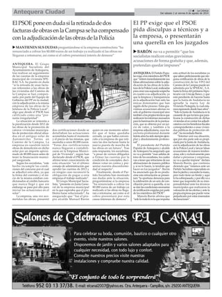 ANTEQUERA. El Grupo
Municipal Socialista del
Ayuntamiento de Antequera,
tras realizar un seguimiento
de las cuentas de la empresa
municipal de vivienda SPE-
RAC S.A. ha puesto en duda
“si la retirada de unas factu-
ras referentes a las obras de
las viviendas del Camino de
la Campsa se han compen-
sado, por parte del Equipo de
Gobierno del PP en la ciudad,
con la adjudicación a la misma
empresa de las obras de la
Jefatura de la Policía Local”,
algo que desde el PSOE han
calificado como una “pre-
sunta irregularidad”.
La situación se remonta a
la paralización desde 2012 de
las obras de la promoción de
catorce viviendas municipa-
les de protección oficial situa-
das en el antiguo solar de
Automóviles Torres en
Camino de la Campsa. La
empresa en cuestión inició
obras de demolición en dicho
solar por un importe aproxi-
mado de 80.000 euros antes de
tener la financiación munici-
pal asegurada.
Según los socialistas, “este
hecho incumple las condi-
ciones del concurso por el cual
se adjudicó esta obra, ya que
la firma del contrato y el ini-
cio de la misma estaban con-
dicionados al crédito bancario
que nunca llegó y que sin
embargo se pasó por alto para
iniciar las actuaciones en el
solar”.
La empresa, una vez aco-
metidas las obras, presentó
dos certificaciones donde se
detallaban las actuaciones
acometidas hasta el momento
y el precio de las mismas, que
ascendía a unos 80.000 euros.
“Estas dos certificaciones
nunca llegaron a contabili-
zarse en la Empresa Munici-
pal de Vivienda”, según han
declarado desde el PSOE, que
afirmó tener conocimiento de
esta situación “en el último
consejo de administración que
aprobó las cuentas de 2013 y
en ningún caso reconoció la
obligación de pagar a esta
empresa el trabajo realizado”.
El Grupo Municipal Socia-
lista, “presente en Junta Gene-
ral de la empresa municipal
en la que esperaba que el pro-
blema fuese solucionado”, ha
asegurado que “fue el pro-
pio alcalde Manuel Barón
quien en ese momento admi-
tió que el tema quedaba
cerrado, ya que había conven-
cido a la empresa de que reti-
rara las dos facturas hasta la
nueva puesta de marcha de
las obras en un futuro". Tras
esta respuesta, los socialistas,
“a pesar de vernos obligados
a firmar las cuentas por la
condición de concejales, deci-
dimos votar en contra y pre-
sentar nuestra disconformi-
dad al respecto”.
Finalmente, desde el Par-
tido Socialista han mostrado
sus dudas ante la situación,
preguntándose si la empresa
“ha renunciado a cobrar los
80.000 euros de un trabajo ya
realizado si las obras no llega-
ran a retomarse, así como si el
cobro presentará por esta
causa intereses de demora”.
13 La Crónica
Del sábado 2 al viernes 8 de agosto de 2014Antequera Ciudad
El PP exige que el PSOE
pida disculpas a técnicos y a
la empresa, o presentarán
una querella en los juzgados
ANTEQUERA.ElPartidoPopu-
larexigealosmiembrosdelPSOE
que“retireninmediatamentesus
falsasafirmacionessobrelaadju-
dicación de las obras de la Jefa-
turadelaPolicíaLocal,realizadas
paracrearunasupuestasospecha
en cuanto a su adjudicación, ya
que la limpieza y transparencia
en la adjudicación han sido las
únicas dominantes que han
regido dicho proceso. Estas gra-
vísimas acusaciones afectan no
solo al gobierno municipal sino
tambiénalospropiostécnicosque
realizaronlosinformesnecesarios
paralabaremacióndelapuntua-
ción, que se obtenía por un jui-
cio de valor, y también a la
empresa adjudicataria, cuya tra-
yectoria profesional durante
treintaañoshasidosiempreejem-
plar y absolutamente profesio-
nal”.
El presidente del Partido
Popular deAntequera y alcalde
deAntequera ha asegurado que
no va a permitir “esas salidas de
tono de los socialistas, los cuales
vanatenerqueretractarsedesus
afirmaciones de manera pública
y, si no lo hacen, lo tendrán que
hacer en los juzgados”. Barón
ha anunciado que de no produ-
cirse esta retractación se presen-
tará “la oportuna denuncia para
la celebración de un acto de con-
ciliación previo a querella, si no
sedanlascondicionesnecesarias
derectificaciónexigidasporparte
delosmiembrosdel PSOE”.
Manolo Barón afirma que
“sololamalafeeslaqueimpulsa
esta actitud de los socialistas ya
quesabenperfectamentequenin-
guna certificación de obras de la
construcción de las VPO del
CaminodelaCampsapuedeser
admitida por la SPERAC, S.A.
hastalafirmadelpréstamohipo-
tecario con Unicaja Banco, y que
está pendiente de hacerse hasta
que la Junta de Andalucía no
apruebe la nueva Ley de
Vivienda Protegida, la cual esta-
mosesperandodesdehaceaños”.
“SololaJuntadeAndalucíaesla
causantedequetuvieraquepara-
lizarse la construcción de dichas
viviendasalnocontarlosadjudi-
catariosconlosbeneficiosfiscales
correspondientes a unas vivien-
das públicas de protección ofi-
cial”,harecordadoBarón.
“Intentar unir esa situación,
que por otra parte solo es propi-
ciada por la Junta deAndalucía,
con la adjudicación de las obras
delaPolicíaLocalylanzarfalsas
acusaciones de manera tenden-
ciosa,soloyexclusivamentepara
dañar a personas y empresas,
no va a quedar impune” declara
Manolo Barón, que continúa
diciendo que “estamos ante un
Partido Socialista especialista en
tirarlapiedrayesconderlamano,
pero todo tiene un límite y aquí
lohasobrepasado,yporellovaa
tener que responder de su irres-
ponsabilidad ante los técnicos
municipales que realizaron la
valoracióndelasofertasyantela
propiaempresaquepuedeverse
perjudicada por estas insensatas
declaraciones".
El PSOE junto a las obras del Camino de La Campsa.
BARÓN novaapermitir“quelos
socialistasrealicenestasgravísimas
acusacionesdeformagratuitayque,además,
pretendanquedarimpunes”
ElPSOEponeendudasilaretiradadedos
facturasdeobrasenlaCampsasehacompensado
conlaadjudicacióndelasobrasdelaPolicía
MANTIENENSUSDUDASpreguntándosesilaempresaconstructora“ha
renunciadoacobrarlos80.000eurosdeuntrabajoyarealizadosilasobrasno
llegaranaretomarse,asícomosielcobropresentaráinterésdedemora”
 