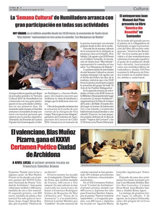 Aunquetodavíaquedanporllegar
las jornadas grandes, la ‘Semana
Cultural 2014’de Humilladero ha
comenzado con una gran partici-
pación en las actividades celebra-
das en sus primeros días. De
momento,tantoelpaseoenbicicleta
nocturnooelmaratóndestepcon-
taron con muchas personas que
optaron por la práctica deportiva.
Asimismo,lasJornadasdeLectura
PopularhanhomenajeadoaDolo-
res Rodríguez y a Socorro Rodrí-
guez, dos mujeres mayores que
recibieron la visita de familiares y
amigosquelededicaronunosver-
sos.
Otrodelosgrandesreclamosfue
la actuación en la noche de ayer
viernes de la chirigota de Vera
Luque"Estosíqueesunachirigota",
ganadora del Certamen deAgru-
paciones de Carnaval de Cádiz
2014.Actuaron en el escenario de
la piscina municipal con entrada
gratuita desde la diez de la noche.
Paraestefindesemana,además
de la actuación de la chirigota se
preparan otras actividades. Hoy
sábado2deagostoalas20:30horas
en el EdificioAmarillo, laAsocia-
ción de Teatro local “Blas Infante”
representará la comedia en tres
actos“LosMarquesesdeMatute”.
Laprimeratandadeactividades
deestaSemanaCulturalsecerrará
mañana domingo 3 de agosto con
el XI Día del Pedal a las diez de la
mañana, mientras que a las 22:00
horaslapiscinamunicipalacogerá
la actuación del grupo de baile ‘El
Arte de los Pueblos Malagueños’.
Enlasegundasemanadeactivi-
dades,ellunesalas20:00 horasen
laBibliotecaMunicipaltendrálugar
elconcurso‘¿ConocesAndalucía?’,
organizadoporlaPeñadeAmigos
delCanteydelBaile.Elmartesten-
drá lugar un torneo de baloncesto
3x3 y cine infantil; y el miércoles
habrátrivialmusicalfamiliarycine
infantil. El jueves, los más peque-
ños podrán disfrutar de la obra de
teatro "Viajeros del Carrusel" a las
21:30horasenlaPiscinaMunicipal.
La‘SemanaCultural’deHumilladeroarrancacon
granparticipaciónentodassusactividades
HOYSÁBADO,eneledificioamarillodesdelas20:30horas,laasociacióndeTeatrolocal
“BlasInfante”representaráentresactoslacomedia“LosMarquesesdeMatute”
El Efebo 20
Del sábado 2 al viernes 8 de agosto de 2014 Cultura
Elvalenciano,BlasMuñoz
Pizarro,ganaelXXXVI
CertamenPoéticoCiudad
deArchidona
El poema "Donde crece la luz y
alguien canta" de Blas Muñoz
Pizarro se ha alzado con el pri-
mer premio del XXXVI Certa-
men Nacional de Poesía "Ciu-
dad de Archidona". Este poeta
valenciano recibirá 1.600 euros,
medalla de oro y flor natural.
El segundo premio, con 800
euros, medalla de plata y flor
natural ha sido para el sevi-
llano, Jesús Ángel Abuja Bea-
des, por el poema "Historia de
un llavero".
El tercer premio ha recaído
en el malagueño, Daniel Mora-
les Perea, que recibirá medalla
de bronce, 600 euros y flor
natural. En esta edición se han
realizado las menciones de
honor a Francisco Rodríguez
Gómez de Roquetas de Mar
(Almería) por "Nana de la
Ausencia" y a la madrileña,
Patricia Lorente Méndez por
"Cambios". En este concurso de
carácter nacional se han presen-
tado 301 trabajos procedentes
de las distintas comunidades
autónomas.
En el XXI Certamen Poético
Local "Ciudad de Archidona"
el primer premio, dotado con
400 euros y diploma ha sido
para Francisca Sánchez Arjona,
por el poema "Parecía resistirse
septiembre", y el segundo pre-
mio, con 200 euros y diploma
ha recaído en Águeda María
González Aguilera por "Entra-
ñas".
El jurado de estos dos certá-
menes ha estado formado por:
José Luis Miranda Roldán, Bea-
triz Ros González, Carmen
Rivas Resel, Juan Benítez Sán-
chez y Andrés Reina Agero.
La entrega de premios ten-
drá lugar el sábado, 9 de
agosto, en la plaza Ochavada,
antes del pregón de la Feria
de Agosto.
A NIVEL LOCAL el primer premio recaía en
Francisca Sánchez Arjona Reunión del jurado previo al conocimiento del fallo.
ElantequeranoJuan
ManueldelPino
presentasulibro
“Americathe
Beautiful”en
Santander
En la tarde del pasado jueves
el palacio de La Magdalena de
Santander acogió la presenta-
ción del libro del escritor ante-
querano “America the Beauti-
ful”. En él se cuenta que la tele-
visión y el cine norteamericanos
colonizan el mercado español y
el gusto de la población desde
hace décadas, funcionando
como una verdadera fábrica de
costumbres y modas. Del Pino
examina la influencia de Esta-
dos Unidos en el ámbito litera-
rio, artístico y audiovisual.
 