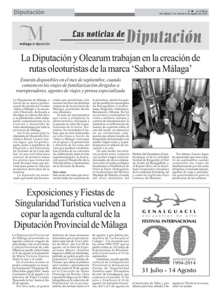 La Diputación Provincial
de Málaga presentaba su
agenda cultural cargada de
actividades. Así, en el Centro
Cultural Provincial de calle
Ollería se puede visitar hasta
el 31 de agosto la Exposición
de María Victoria Atencia
'Entre la raíz y el vuelo'.
En el mismo recinto se
podrá contemplar la mues-
tra Exposición ‘Presencias 38.
Obra sobre papel 2014’, hasta
el próximo 22 de agosto y la
muestra de Pako Coeado
'Buscando la luz' hasta el día
29 de agosto.
Por otro lado, se podrá
disfrutar de otras muestras
itinerantes por la provincia,
tales como las de ‘Los Carte-
les de Miró’, del 2 al 30 de
agosto, en la Sala de Expo-
siciones Museo Antonio
Segovia Lobillo en Moclinejo;
también se podrá acudir a la
Exposición ‘Los Carteles de
Picasso’ que abría al público
ayer viernes y permanecerá
abierta hasta el 30 de agosto
en el Convento de Santo
Domingo de Ronda. Otra
exposición llega con la ‘Obra
fotográfica en la colección de
Diputación’ en el ayunta-
miento de Arriate hasta el 8
de agosto; y por último las-
muestra de ‘La Escuela al
Colegio’, ‘Un recorrido por
las aulas 1900-1970’ que se
podrá visitar en el Centro de
Exposiciones de Benalmá-
dena Costa hasta el 15 de
septiembre.
Asimismo, en esta agenda
cultural de la Diputación
Provincial se destacan las
Fiestas de Singularidad
Turística como ‘Encuentros
de arte’ de Genalguacil, que
comenzó el pasado 31 de
julio y finalizará el 14 de
agosto; las Jornadas Escoce-
sas, del 1 al 3 de agosto en
el municipio de Teba; y por
último para hoy sábado 2 de
agosto el ‘Día de la uva mos-
catel’ en Iznate.
25 La Crónica
Del sábado 2 al viernes 8 de agosto de 2014Diputación
LaDiputaciónyOlearumtrabajanenlacreaciónde
rutasoleoturistasdelamarca‘SaboraMálaga’
La Diputación de Málaga, a
través de su marca promo-
cional de productos locales
‘Sabor a Málaga’ y la asocia-
ción Olearum, dedicada a
divulgar la cultura del olivo
y su patrimonio, están traba-
jando conjuntamente en la
creación y desarrollo de
rutas oleoturistas por toda la
provincia de Málaga.
Así lo ha anunciado la
diputada de Desarrollo Eco-
nómico-Rural, Leonor Gar-
cía-Agua, que ha partici-
pado, junto a miembros de
Olearum y del Patronato
de Turismo de la Costa del
Sol, en una actividad para
conocer de primera mano
los puntos que formarán
parte de estas rutas que ser-
virán para poner en valor los
productos derivados de la
aceituna.
La diputada ha anun-
ciado que serán seis los reco-
rridos que permitirán a los
turistas recorrer las distintas
comarcas de la provincia de
Málaga, partiendo desde
una almazara.
Se trata de una iniciativa
que viene a completar la
oferta turística vinculada a
la puesta en valor de la gas-
tronomía de la tierra. Asi-
mismo, ha recordado el tra-
bajo que se está realizando
en esta línea a través de
‘Sabor a Málaga’ centradas
en el apoyo a la promoción
y difusión de las rutas del
vino por pueblos rondeños,
tras la firma de un convenio
de colaboración entre el ente
supramunicipal y la Asocia-
ción para el Desarrollo de la
Vitivinicultura y Enoturismo
de la Serranía de Ronda.
Seis rutas
Seis serán las rutas que reco-
rrerán todas las comarcas de
la provincia, siendo los pun-
tos de partida los municipios
de Benagalbón, Casaber-
meja, Riogordo, Antequera,
Benalauría y Monda. Así los
recorridos contemplan la
visita a molinos, museos y
centros de interpretación; la
asistencia a conferencias de
manos de expertos sobre el
uso del aceite; un almuerzo
en un restaurante com-
puesto por platos locales de
temporada armonizados con
aceites virgen extra, y la par-
ticipación en talleres de ini-
ciación a la cata.
De este modo, los turis-
tas podrán tener contacto
con aceites virgen extra tra-
dicionales de olivos milena-
rios como el aceite ecológico
biodinámico Hojiblanca de
Finca la Torre (Antequera),
el Acebuchina del Molino
Mudéjar de Monda; el aceite
del olivo milenario del
Molino del Hortelano (Casa-
bermeja); el de la variedad
Verdial de Riogordo; el Flor
de Aceite de Benagalbón, y
el Ronda Oliva de la Socie-
dad Cooperativa Anzaluza
de la variedad Zortaleña, tal
y como ha explicado Paco
Lorenzo, de Olearum.
Por último, García-Agua
ha anunciado que será a par-
tir de septiembre cuando
comiencen los viajes de
familiarización por las rutas
dirigidos a touroperadores,
agentes de viaje y periodis-
tas gastronómicos para la
promoción de las mismas.
ExposicionesyFiestasde
SingularidadTurísticavuelvena
coparlaagendaculturaldela
DiputaciónProvincialdeMálaga
Estarán disponibles en el mes de septiembre, cuando
comiencen los viajes de familiarización dirigidos a
touroperadores, agentes de viajes y prensa especializada
 