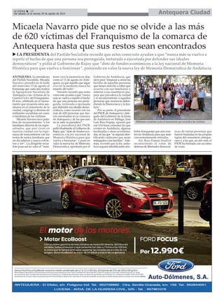 Antequera CiudadLa Crónica 14
Del sábado 16 al viernes 29 de agosto de 2014
Micaela Navarro pide que no se olvide a las más
de 620 víctimas del Franquismo de la comarca de
Antequera hasta que sus restos sean encontrados
LA PRESIDENTA del Partido Socialista recordó que actos como este ayudan a que “nunca más se vuelva a
repetir el hecho de que una persona sea perseguida, torturada o ejecutada por defender sus ideales
democráticos” y pidió al Gobierno de Rajoy que “dote de fondos económicos a la ley nacional de Memoria
Histórica para que vuelva a funcionar”, poniendo en valor la nueva ley de Memoria Democrática de Andalucía
ANTEQUERA. La presidenta
del Partido Socialista, Micaela
Navarro, presidió en la tarde
del miércoles 13 de agosto el
homenaje que cada año realiza
la Agrupación Socialista de
Antequera a las víctimas de la
Guerra Civil y del Franquismo.
El acto, celebrado en el monu-
mento que recuerda estos ase-
sinatos en el cementerio de la
ciudad, congregó a decenas de
militantes socialistas así como
a familiares de las víctimas.
Micaela Navarro tuvo pala-
bras de reconocimiento “a los
familiares directos de los repre-
saliados, que aún viven en
nuestra ciudad con la espe-
ranza de reencontrarse con los
restos de tantos familiares que
un día salieron y nunca volvie-
ron a ver”. La dirigente socia-
lista puso así en valor el “man-
tener viva la memoria en días
como el 13 de agosto en Ante-
quera, ya que aquello que sigue
vivo en la memoria nunca ha
muerto del todo”.
Navarro recordó que actos
como este ayudan a que “nunca
más se vuelva a repetir el hecho
de que una persona sea perse-
guida, torturada o ejecutada
por defender sus ideales demo-
cráticos, como ocurrió con las
más de 620 personas que fue-
ron asesinadas en la comarca
de Antequera y de las que aún
no se sabe su paradero”.
La presidenta del PSOE
pidió finalmente al Gobierno de
Rajoy que “dote de fondos eco-
nómicos a la ley nacional de
Memoria Histórica para que
vuelva a funcionar” y puso en
valor la nueva ley de Memoria
Democrática, aprobada por el
Gobierno de Andalucía, que
sirve para “empezar a cerrar las
heridas de aquellas personas
que tienen derecho a saber qué
ocurrió con sus familiares y
enterrar a sus muertos en paz,
para que prevalezca la verdad
y el reconocimiento a aquellas
personas que murieron defen-
diendo la Democracia y la Jus-
ticia”.
Por su parte, el presidente
del PSOE deAntequera y dele-
gado del Gobierno de la Junta
de Andalucía en Málaga, José
Luis Ruiz Espejo, apuntó que
son 614 fosas comunes las que
existen en Andalucía, algunas
localizadas y otras ya exhuma-
das, en las que “se seguirá iden-
tificando cadáveres que serán
entregados a las familias”.Ade-
más, recordó que la ley anda-
luza seguirá identificando sím-
bolos franquistas que aún exis-
ten enAndalucía para que sean
convenientemente retirados.
Así, Ruiz Espejo finalizó
reconociendo el valor de
defensa de libertades democrá-
ticas de tantas personas que
fueron fusiladas en las propias
tapias del cementerio anteque-
rano y a las que, un año más, el
PSOE ha honrado con un ramo
de rosas.
Militantes socialistas junto al monumento que recuerda a las víctimas.
 