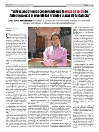 C
onversamos con el empre-
sario que tiene a su cargo
desde hace tres años la
plaza de toros de la ciudad de
Antequera, José Luis Lara, un
ruedo donde en menos de una
semana se acogerán tres corridas,
una de ellas de rejones, para su
Real Feria de Agosto. Lara nos
detalla los esfuerzos que hay que
hacer para que la Fiesta siga ade-
lante y también muestra su des-
contento porque este importante
festejo taurino coincida con el de
Málaga.
JoséLuis,estaessuterceraferia
como gerente del coso taurino;
¿cómo valora estos primeros
años?
La verdad es que nosotros nos
hicimos cargo de la plaza de toros
deAntequeraconunaGoyescaen
la que había 1.500 personas en el
tendido, y en la última hubo casi
4.500. Hemos hecho una apuesta
importante,abaratandoprecios,y
hemos subido el toro, algo muy
importante ya que a Antequera
veníanresespequeñasyelpúblico
no estaba contento con el tamaño
del toro. Además, estamos
haciendounabuenapromocióny
así lo que pensamos que nos iba
a costar diez años conseguir, en
menos de tres años hemos hecho
quelaplazadetorosdeAntequera
esté al nivel de las grandes plazas
deAndalucía.
Porotrolado,abrimosloscorra-
les desde las diez de la mañana
paraqueelpúblicopuedeveralos
toros con total tranquilidad, que
era algo que si no se hacía moles-
tabamucho,ydesdequellegamos
a esta plaza están abiertos.
Adentrémonosenelfestejotau-
rino de la semana que viene para
la Real Feria de Agosto de Ante-
quera,¿cómovalaventadeentra-
das?
Pues no nos podemos quejar,
nos gustaría por supuesto vender
más, pero ya se han vendido casi
todas las económicas y en estos
últimosdíaselpúblicoestáadqui-
riendo las más caras, las de som-
bra, y en eso estamos. Considera-
mos que este tramo final de venta
es muy importante, ya que en la
ciudad, en la última semana se
vende bastante. Si se cumplen las
expectativasnoseríaunaferiadefi-
citaria.
Continúaconlapolíticadelos
precios,¿sehanmantenidolospre-
cios del pasado año?
Exactamentelosmismos,lleva-
mostresañossintocarlosprecios.
Los bajamos muchísimo y ahí se
han quedado, convirtiéndose así
la plaza de toros de Antequera
en una de las más baratas de
España. Recordar que tenemos
entradasdesdelosdiezeuros,que
solo quedan ya para el festejo del
viernes, y ya pasamos a 29 euros.
Con estos bajos precios, ¿se
conseguirá colgar el cartel de no
hay billetes?
La capacidad de la plaza de
torosdeAntequeraesde6.000per-
sonas, pero es muy difícil llenar la
plaza,estáocurriendoactualmente
enmuypocoscosostaurinos.Ade-
más, es casi imposible llenar la
plaza siempre que coincidamos
con la Feria de Málaga. La verdad
que tenemos esa mala suerte de
coincidir, y la Feria de Málaga es
importante y se puede permitir
el lujo de llevar en cartel a toreros
como José Tomás. Pero tengo que
decir que nosotros tenemos una
corrida de rejones mucho más
fuerte que la de la capital, con
mejores toreros y ganadería.
La Feria de Antequera siem-
pre tiene fecha fija y la de Málaga
es la que va variando. Se habló en
pasadas ediciones que se inten-
taría llegar a un acuerdo entre
entes municipales, ¿se ha conse-
guido algo al respecto?
Sería muy importante que los
AyuntamientosylaDiputaciónse
pusierandeacuerdo.Es una pena
queelsábado,enmenosdetreinta
minutos José Tomás esté en la
plaza de Málaga y Diego Ven-
turayAndyCartagenaenotra.No
es lo más adecuado y no creo que
ocurraenotrossitios.Laverdades
quelosantequeranostenemosque
aguantarnosmientrasqueMálaga
pueda hacer lo que quiera.
José Luis, ¿es posible subsistir
con estas entradas tan baratas?
Hasta ahora ningún año se ha
ganado dinero. Nosotros aposta-
mos por levantar esta plaza y en
eso estamos, después ya habrá
tiempo para obtener algún bene-
ficio. Nuestro objetivo es que
vuelva a acudir el público que es
lo más importante.
Uno de los inconvenientes de
ser una de las plazas más baratas
de España es que toreros “de gran
caché” no pueden venir, como
puedeserJoséTomás.Enunfuturo
si llegan estos diestros, ¿ se ten-
dría que subir el precio de las
entradas?
No sé lo que se haría. Yo siem-
pre voy a intentar que José Tomás
venga a la Feria de Antequera, si
puedeseryaveríamosloquepasa-
ría. También tendríamos ayudas
de las administraciones, no olvi-
demos que la música, los con-
ciertos, enAntequera son gratis y
hay muchos actos gratuitos y ya
nos gustaría a nosotros que ocu-
rriera algo parecido con los toros.
Apuntar que todos los años se
intenta traer a los mejores toreros,
peroesteañoporejemploMorante
para la Goyesca ya estaba contra-
tado en Sanlúcar, pero hay que
mirar lo que cuesta el tendido allí
y lo que cuesta aquí.
Háblenos un poco de las tres
corridas.Esteañosecuentaconun
buen cartel, ¿se espera que el
público responda?
El viernes comenzamos con la
corridaenlaqueparticipanCurro
Díaz,AlejandroAmaya y Manuel
Escribano. Porotrolado,comoya
he dicho antes, la corrida de rejo-
nes llega el sábado con las figu-
ras Andy Cartagena, Diego Ven-
turayMoreno.Paralajornadadel
domingo tenemos a El Fandi, un
ídolo en Antequera y es su
segunda corrida en la zona este
año; Sebastían Castella que se
encuentra en un gran momento
y ya ha estado en las grandes pla-
zas de España; y Diego Galván,
quienregresaalcosoantequerano
como una de las grandes prome-
sas del toreo para los próximos
años.Contamosconunmuybuen
cartel y esperemos que el público
responda como ya lo está
haciendo.
Siempre que se habla del
público de Antequera también se
incluye el de la comarca donde
también hay mucha afición, ¿lo
consideras así?
Por supuesto, nosotros consi-
deramos Antequera y todos los
pueblos de la comarca como un
todo.Enlosmunicipiosdealrede-
dortrabajamosexactamenteigual
que en Antequera en cuanto a
publicidad y marketing se refiere.
ParamílaRealFeriadeAntequera
también es la feria de toda su
comarca.
“Entresañoshemosconseguidoquelaplazadetorosde
AntequeraestéalniveldelasgrandesplazasdeAndalucía”
José Luis Lara, empresario de la plaza de toros de Antequera.
Texto: E.R.Madrona
Imagen: E.R.M.
CulturaEl Efebo 20
Del sábado 16 al viernes 29 de agosto de 2014
LA POLÍTICA DE BAJOS PRECIOS continúa en el coso taurino de la ciudad con entradas desde 10 euros,
algo que ha triplicado la afluencia de público para los festejos
 