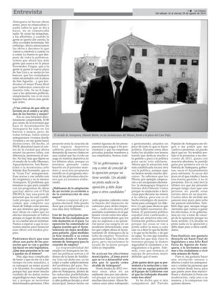 Antequera se hacían obras
antes, pero se empezaban y
nadie sabía lo que se iba a
hacer, no se comunicaba
nada. Se veían las máquinas,
a los albañiles, y cuando la
gente se quería dar cuenta, la
obra ya estaba terminada. Sin
embargo, ahora anunciamos
las obras y decimos lo que
vamos a construir y cuánto va
a costar. Lo bueno es que des-
pués de toda la polémica,
vemos que ahora hay más
gente que nunca en la plaza
Fernández Viagas, que a la
gente le gusta la nueva plaza
de San Luis y se sienta en los
bancos, que los ciudadanos
están encantados con la plaza
de San Agustín... y que ten-
dremos el mejor Paseo Real
que habremos conocido en
nuestra vida. Yo no le hago
caso a las opiniones políticas,
símplemente veo si en esos
lugares hay ahora más gente
que antes.
¿Y las críticas de que sólo se
invierte en el centro y se olvi-
dan de los barrios y anejos?
Eso es una falsedad abso-
lutamente comprobable. El 80
por ciento de la inversión que
hace el Ayuntamiento de
Antequera ha sido en los
barrios y anejos, pero, de
todas formas, todos somos
antequeranos vivamos donde
vivamos y no me gusta hacer
distinciones. De hecho, el
PSOE abandonó tanto el cen-
tro de la ciudad que ahora
mismo las peores calles, con
diferencia, pertenecen al cen-
tro. No hay más que fijarse en
el estado de la calle Mesones,
Aguardenteros, San Barto-
lomé o la mismísima calle
Infante don Fernando, que es
la “Gran Vía” antequerana.
Esas aceras y ese asfalto son
de vergüenza y no lo merece
Antequera. El problema que
tenemos es que para cumplir
con los programas de obras
que hay ahora con el Plan
PROFEA, hay una parte de
personal que no está cualifi-
cado porque son gente del
campo que completa sus
horas de trabajo como peones,
así que tenemos que progra-
mar obras en calles que no
afecten demasiado al tráfico
porque en lugar de dos meses
se va a tardar seis en terminar.
Vamos a esperar a que la eco-
nomía mejore para financiar
esas obras con fondos pro-
pios.
Podríamos decir que esas
obras son parte de los pro-
yectos que se van a quedar
sin hacer en esta legislatura.
¿Qué más proyectos se le van
a quedar en el tintero?
Hay algo muy complicado
de hacer y que no me va a dar
tiempo en este mandato, y
es conseguir un mejor acceso
a la Alcazaba. Es complicado
porque hay que tener mucho
cuidado de no dañar restos
arqueológicos muy importan-
tes y porque se necesitan
determinados permisos. Otro
proyecto sería la creación de
otro espacio deportivo
cubierto, para satisfacer la
demanda de nuevos clubes en
una ciudad que ha vivido un
auge en materia deportiva en
los últimos años, aunque ya
tenemos pensado cómo
hacerlo en el próximo man-
dato y será una propuesta
estrella en el programa elec-
toral de las próximas eleccio-
nes que ya estamos elabo-
rando.
¿Hablamos de la adaptación
de un recinto ya existente o
de la construcción de uno
nuevo?
Vamos a esperar al pro-
grama electoral. Sólo puedo
decir que ya está pensado y es
una idea muy brillante.
Uno de los principales pro-
blemas de los ciudadanos en
este momento es el paro. La
oposición ha comentado en
alguna ocasión que el Ayun-
tamiento no toma medidas
para paliarlo. ¿Qué medidas
se han tomado o se están
tomando desde el Ayunta-
miento de Antequera para la
creación de empleo?
La responsabilidad del
empleo en Antequera las tie-
nen las políticas activas y el
dinero de la Junta de Andalu-
cía. Una vez dicho eso, yo no
culpo a nadie subjetivamente
del problema del paro. No-
sotros, para paliar el desem-
pleo en Antequera, dentro de
las reducidas posibilidades
que tenemos, hemos llevado
a cabo políticas fiscales a nivel
municipal, hemos hecho un
control riguroso de los presu-
puestos para pagar a los pro-
veedores y que las empresas
privadas puedan mantener a
sus empleados, hemos reali-
zado apuestas valientes como
la bajada del impuesto de
camiones para atraer empre-
sas..., todo esto dentro del
escenario económico en el que
hemos vivido estos tres años.
Parece sorprendente que los
que no supieron o no quisie-
ron parar esa sangría en un
momento determinado, sean
los que culpen ahora al Ayun-
tamiento de Antequera de la
falta de empleo. Nosotros
queremos bajar las cifras de
paro, pero necesitamos la
ayuda de la Junta porque
solos es imposible.
Se acercan las elecciones
municipales. ¿Cómo prevé
que se va a desarrollar este
año que le queda como
alcalde de Antequera?
Hasta finales de 2012 vivi-
mos unos años en un
ambiente cien por cien electo-
ral porque se nos juntaron
muchas elecciones. Ahora lle-
vamos unos años trabajando
y gestionando, alejados un
poco de todo lo que es hacer
política. Durante estos años
todos los alcaldes nos hemos
tenido que dedicar mucho a
la gestión y poco a la política
para sacar esto adelante.
Ahora que la situación está
más estabilizada tocará otra
vez la política, aunque aquí
no hemos tenido mucho des-
canso. Ya sabemos que los
Plenos, por ejemplo, empeza-
rán a ser escaparates electora-
les, la demagogia llegará a
límites difícilmente vistos
porque se empezarán a decir
cosas para llevarse las manos
a la cabeza, pero ese es el
hecho estratégico de posicio-
narse para conseguir un obje-
tivo. Lo que pasa ahora es que
puede haber escenarios dis-
tintos. El panorama político
español está cambiando y
puede ser atractiva esta con-
frontación política electoral
porque las cosas se van a
poner sobre la mesa y cada
uno va a decir lo que ha hecho
y lo que no ha hecho, y de qué
es capaz. Yo creo que nosotros
somos los que más claro lo
tenemos porque le damos
seguridad al ciudadano y no
engañamos a la gente. Ade-
más, creo que tenemos el
equipo de personas mejor
definido que el resto.
¿Esto quiere decir que se pre-
sentará a la reelección y con-
tará con un equipo parecido
al Equipo de Gobierno con
el que ha trabajado durante
estos tres años?
Yo he dicho que si mis
compañeros del Partido
Popular de Antequera me eli-
gen o me piden que me
vuelva a presentar, no puedo
decir que no. No tendría sen-
tido si te presentas a las elec-
ciones de 2011, ganas con
mayoría absoluta, tu partido
gana por primera vez en la
historia de Antequera, gobier-
nas, sacas el Ayuntamiento
para adelante, lo sacas del
pozo en el que estaba y haces
una buena gestión, y no te
presentas. Eso sí, esta será la
última vez que me presente
porque tengo claro que una
persona no puede estar
treinta años en un puesto.
Cuatro años de alcalde me
parecen muy poco, pero ocho
me parecen suficientes. Tam-
bién digo que, aunque tengo
clarísimo que vamos a ganar
las elecciones, si no goberna-
mos no voy a estar de conce-
jal de la oposición porque no
tiene sentido. Un alcalde no
pinta nada en la oposición y
debe dejar paso a otros candi-
datos.
Para finalizar, nos gustaría
desearle un buen final de
legislatura y una feliz Real
Feria de Agosto de Ante-
quera, y le invitamos a ani-
mar a los ciudadanos a vivir
esta semana de fiesta
Pues sí, me gustaría hacer
una invitación sincera y
abierta a todos los antequera-
nos y a todas las personas que
nos visitan desde fuera, para
que pasen unos días maravi-
llosos y disfruten la Feria con
moderación, cada uno a su
manera, y la compartan con
quienes deseen.
El alcalde de Antequera, Manolo Barón, en las instalaciones del Museo, frente a la plaza del Coso Viejo.
“Si no gobernamos no
voy a estar de concejal de
la oposición porque no
tiene sentido. Un alcalde
no pinta nada en la
oposición y debe dejar
paso a otros candidatos”
3 La Crónica
Del sábado 16 al viernes 29 de agosto de 2014Entrevista
 