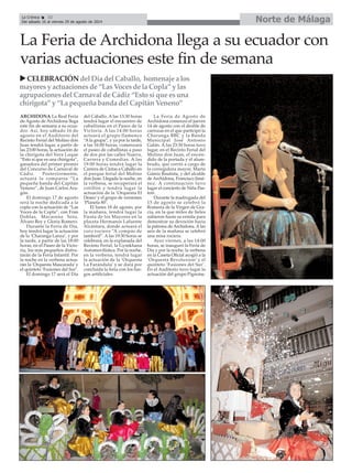 Norte de MálagaLa Crónica 32
Del sábado 16 al viernes 29 de agosto de 2014
ARCHIDONA La Real Feria
de Agosto de Archidona llega
este fin de semana a su ecua-
dor. Así, hoy sábado 16 de
agosto en el Auditorio del
Recinto Ferial del Molino don
Juan tendrá lugar, a partir de
las 23:00 horas, la actuación de
la chirigota del Vera Luque
“Esto sí que es una chirigota”,
ganadora del primer premio
del Concurso de Carnaval de
Cádiz. Posteriormente,
actuará la comparsa “La
pequeña banda del Capitán
Veneno”, de Juan Carlos Ara-
gón.
El domingo 17 de agosto
será la noche dedicada a la
copla con la actuación de “Las
Voces de la Copla”, con Fran
Doblas, Macarena Soto,
Álvaro Rey y Gloria Romero.
Durante la Feria de Día,
hoy tendrá lugar la actuación
de la ‘Charanga Lanza’, y por
la tarde, a partir de las 18:00
horas, en el Paseo de la Victo-
ria, los más pequeños disfru-
tarán de la Feria Infantil. Por
la noche en la verbena actua-
rán la ‘Orquesta Mascarada’y
el quinteto ‘Fusiones del Sur’.
El domingo 17 será el Día
del Caballo. A las 13:30 horas
tendrá lugar el encuentro de
caballistas en el Paseo de la
Victoria. A las 14:00 horas
actuará el grupo flamenco
“Ala grupa”, y ya por la tarde,
a las 16:00 horas, comenzará
el paseo de caballistas a paso
de dos por las calles Nueva,
Carrera y Comedias. A las
19:00 horas tendrá lugar la
Carrera de Cintas a Caballo en
el parque ferial del Molino
don Juan. Llegada la noche, en
la verbena, se recuperará el
cotillón y tendrá lugar la
actuación de la ‘Orquesta El
Deseo’y el grupo de versiones
‘Planeta 80’.
El lunes 18 de agosto, por
la mañana, tendrá lugar la
Fiesta de los Mayores en la
placeta Hermanos Lafuente
Alcántara, donde actuará el
coro rociero “A compás de
tamboril”. A las 19:30 horas se
celebrará, en la explanada del
Recinto Ferial, la Gymkhana
Automovilística. Por la noche,
en la verbena, tendrá lugar
la actuación de la ‘Orquesta
La Farándula’ y se dará por
concluida la feria con los fue-
gos artificiales.
La Feria de Agosto de
Archidona comenzó el jueves
14 de agosto con el desfile de
carrozas en el que participó la
Charanga BBC y la Banda
Municipal José Antonio
Galán. A las 23:30 horas tuvo
lugar, en el Recinto Ferial del
Molino don Juan, el encen-
dido de la portada y el alum-
brado, que corrió a cargo de
la corregidora mayor, Marta
Gámiz Bautista, y del alcalde
de Archidona, Francisco Jimé-
nez. A continuación tuvo
lugar el concierto de Niña Pas-
tori.
Durante la madrugada del
15 de agosto se celebró la
Romería de la Virgen de Gra-
cia, en la que miles de fieles
subieron hasta su ermita para
demostrar su devoción hacia
la patrona de Archidona. Alas
seis de la mañana se celebró
una misa rociera.
Ayer viernes, a las 14:00
horas, se inauguró la Feria de
Día y por la noche, la verbena
en la Caseta Oficial acogió a la
‘Orquesta Revoluxion’ y el
quinteto ‘Fusiones del Sur’.
En el Auditorio tuvo lugar la
actuación del grupo Pignoise.
La Feria de Archidona llega a su ecuador con
varias actuaciones este fin de semana
CELEBRACIÓNdelDíadelCaballo, homenaje a los
mayoresyactuacionesde“LasVoces de la Copla” ylas
agrupacionesdelCarnavaldeCádiz “Estosí que es una
chirigota”y“Lapequeñabanda del CapitánVeneno”
 