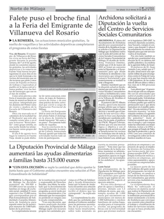 COMARCA. La Diputación
de Málaga ha decidido
aumentar de 300.000 a
315.000 euros las ayudas a
familias en riesgo de exclu-
sión social, cantidad 21 veces
superior a los 15.000 euros
que correspondían por el
Plan Extraordinario de Soli-
daridad y Garantía Alimen-
taria de Andalucía para
repartir entre los 26 munici-
pios menores de 1.000 habi-
tantes de la provincia.
La vicepresidenta tercera
de la institución provincial
y responsable de Derechos
Sociales, Ana Mata, ha seña-
lado que la documentación
correspondiente al citado
programa se envió tarde por
un error administrativo y ha
afirmado que los municipios
no perderán en ningún caso
la ayuda comprometida.
“Con esta decisión, que
hemos analizado durante
varios días, la Diputación de
Málaga suple con recursos
propios las cantidades pre-
vistas en el Plan de Solidari-
dad y Ayuda Alimentaria
hasta que la Junta de Anda-
lucía encuentre una solución
y esos municipios puedan
recibir el dinero que les
corresponde”, ha explicado
Mata.
La vicepresidenta ha aña-
dido que las cantidades que
destina el Gobierno andaluz
para las personas necesita-
das de la provincia es “a
todas luces insuficiente,
sobre todo teniendo en
cuenta su enorme presu-
puesto”. “Está claro que las
prioridades de la Junta son
otras: mantener su adminis-
tración paralela a través de
organismos opacos en lugar
de atender las necesidades
de los andaluces”, ha apun-
tado.
Gasto Social
Los presupuestos de la
Diputación de Málaga para
2014 consignan un total de
29,5 millones para gasto
social, lo que supone un cre-
cimiento del 5% respecto al
ejercicio anterior.
En esa cifra destaca el
plan de apoyo a familias y
jóvenes, dotado con 1,2
millones de euros, que con-
templa ayudas de 1.000
euros por nacimiento en
municipios con menos de
5.000 habitantes y núcleos
familiares de rentas bajas,
ayudas para el transporte
escolar, un programa de
becas con la Universidad
para que jóvenes realicen
prácticas en empresas y un
proyecto de apoyo al empleo
de jóvenes sin formación,
que forma parte del pro-
grama europeo ESPY y con-
templa formación teórica y
práctica en empresas, así
como asesoramiento y apoyo
a iniciativas empresariales
juveniles.
La mayor parte de los
29,5 millones del gasto social
del presupuesto, un total de
26,7 millones, se canaliza a
través de los Servicios Socia-
les Comunitarios, que presta
servicio a los ciudadanos en
los municipios.
La vicepresidenta Ana
Mata ha subrayado el
esfuerzo en materia social
que realiza la Diputación de
Málaga y ha recordado que
la institución provincial lleva
meses reclamando a la Junta
de Andalucía que convoque
una reunión para planificar
el trabajo y coordinación de
todos los servicios sociales,
sin que se haya producido
ese encuentro.
Vva. del Rosario. El munici-
pio de Villanueva del Rosa-
rio vivía su Feria del Emi-
grante durante la pasada
semana, del 7 al 10 de agosto,
donde los conciertos musica-
les gratuitos, las actividades
deportivas y la romería en
Fuente Vieja fueron los pro-
tagonistas en unos días en los
que se le rinde homenaje a los
vecinos del municipio que un
día tuvieron que partir a otras
zonas de España en busca
de trabajo y regresaban al
pueblo en la época estival y
nunca podían vivir las fies-
tas del municipio que son en
el mes de octubre.
Como actos previos a esta
Feria el municipio pudo dis-
frutar de música en directo en
sus plazas interpretada por
los alumnos del Primer curso
de viento y madera de la
Escuela de Villanueva del
Rosario.
Otra cita marcada en el
calendario de la localidad fue
el ‘Rocksario’ que este año
cumplía veinte años y en el
que actuaron “Reinciden-
tes” como grupo estrella, en
una noche donde los telone-
ros fueron varios grupos del
municipio.
El día 8 de agosto tuvo
lugar la romería en Fuente
Vieja donde se pude disfru-
tar de varios concursos, entre
otros, de trajes de flamenco,
carrera de cintas, y de una
clase práctica de toreo, activi-
dad que corrió a cargo de
Diputación Provincial de
Málaga.
La Feria del Emigrante
2014 se cerró con la actuación
del artista Falete el domingo
en la plaza de Andalucía
donde interpretó “Mi canto y
un piano”. Previamente hubo
suelta de vaquillas.
Tras la conclusión de la
Feria del Emigrante, la conce-
jal de Cultura, Inmaculada
Pascual, apuntó que todas las
actividades fueron todo un
éxito de participación.
Falete puso el broche final
a la Feria del Emigrante de
Villanueva del Rosario
LA ROMERÍA, las actuaciones musicales gratuitas, la
suelta de vaquillas y las actividades deportivas completaron
el programa de estas fiestas
Archidona solicitará a
Diputación la vuelta
del Centro de Servicios
Sociales Comunitarios
ARCHIDONA. El pleno del
Ayuntamiento de Archidona
aprobó por unanimidad la
mocióndelaAlcaldíaenlaque
se solicita a la Diputación de
MálagaqueArchidonavuelva
aserlasededelCentrodeSer-
vicios Sociales Comunitarios
de la Comarca Nororiental de
Málaga. El alcalde de Archi-
dona, Francisco Jiménez,
señaló que el 24 de marzo de
2003 se firmó un convenio
entre la Diputación y elAyun-
tamiento para que desde
Archidona se atendieran a los
municipios que integran la
comarca Nororiental y que
posteriormente se trasladó la
sede a Riogordo.
Jiménez manifestó que en
la situación actual es funda-
mental que este centro de Ser-
vicios Sociales Comunitarios
vuelvaaArchidonatalycomo
reivindicó en su participación
en la Tribuna de Alcaldes el
pasado 18 de julio.
El portavoz del PP,Alberto
Arjona, apoyó esta moción
porque afirmó que es lógico
queArchidonacuenteconeste
servicio y recordó que el tras-
lado de este servicio a Rio-
gordo lo hizo una diputada
socialista por cuestiones polí-
ticas. Por su parte, el portavoz
del PSOE, Miguel Cebrián,
afirmó que era una moción
lógica y objetiva y con el
regresodeesteservicionosólo
se beneficiarían los vecinos
de Archidona sino de toda la
comarca. El portavoz de IU,
JuanAntonio Lara, señaló que
en la legislatura 2003-2007, la
entonces diputada socialista,
Ana Navarro, rompió el con-
venio y que durante 11 años el
Ayuntamiento ha estado tra-
bajando para que este servicio
vuelva al municipio.
Por otro lado, también se
aprobó por unanimidad otra
moción de IU en defensa del
pueblo palestino y la condena
de la agresión bélica de Israel.
El portavoz de IU, Juan
Antonio Lara, señaló que el 7
de julio, Israel inició una ope-
raciónmilitardegranenverga-
dura contra la Franja de Gaza,
en la que han muerto más de
1.200 palestinos, de las cuales
másde200sonniñosyniñasy
hay más de 6.500 personas
afectadas.
Laraafirmóque“elgenoci-
dioestalquesóloescompara-
ble con las atrocidades que
sufrió el pueblo israelí en el
holocausto judío. Volviéndose
arepetirlahistoriaestavezpor
el mismo pueblo que sufrió la
persecución nazi y que ahora
reproduce en el pueblo pales-
tino”.EnestamociónelAyun-
tamiento muestra “su más
rotundacondenaalaagresión
del Gobierno de Israel al pue-
blo palestino”. Insta al
Gobierno español que conde-
nen el ataque y que rompan
todas las relaciones con Israel.
Además, instan a la ONU a
queponganalEstadodePales-
tina bajo la protección y que la
ONU cree una comisión de
investigación sobre los bom-
bardeos israelíes en Gaza.
La Diputación Provincial de Málaga
aumentará las ayudas alimentarias
a familias hasta 315.000 euros
“CON ESTA DECISIÓN se suple la cantidad que debía aportar la
Junta hasta que el Gobierno andaluz encuentre una solución al Plan
ExtraordinariodeSolidaridad”
33 La Crónica
Del sábado 16 al viernes 29 de agosto de 2014Norte de Málaga
Durante la suelta de vaquillas el pasado domingo.
Falete junto al alcalde de
Villanueva del Rosario.
 