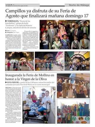 Norte de MálagaLa Crónica 34
Del sábado 16 al viernes 29 de agosto de 2014
MOLLINA.LaFeriadelalocali-
dadfueinauguradaestepasado
jueves 14 de agosto con la impo-
sición de bandas por parte del
alcalde Paco “Huracán” a la
Reina y Rey de las Fiestas, Patri-
ciaLópezDelgadoyRubénGar-
cía Luque, respectivamente. En
los actos previos a la inaugura-
ción de las fiestas, durante la
mañana, los mas jovenes pudie-
rondisfrutardejuegosacuáticos
en la Piscina Municipal y poste-
riormente,alas19:00horastuvo
lugar el Desfile de Carrozas
El viernes 15 tuvo lugar una
misa y la posterior procesión de
la Patrona del municipio, la Vir-
gen de la Oliva.
Esta noche, continúa la Feria
conlaactuaciónestelardeljoven
cantante y compositor jerezano
David de María, a las 1:30 horas
en la caseta municipal.
Mañana, domingo 17 de
agosto, se pondrá fin a las fies-
tas con un festejo taurino popu-
lar en el recinto ferial.
CAMPILLOSCampilloscelebra
desdeestejuevesyhastamañana,
domingo17,suFeriadeAgosto.
El alcalde, Jesús Galeote; la
concejaldeFiestas,RosaMora;el
pregonero, Juan Manuel Mor-
gado;ylareinaydamasdehonor
de las fiestas, así como el míster
ysuscaballerosdehonor,dieron
el pistoletazo de salida a una
nuevaedicióndelaFeriadeCam-
pillos.
El pasacalles de gigantes y
cabezudos, acompañados por
laBandaMunicipal“Amantesde
laMúsica”yelgrupoRíoSamba
Show, sirvió como preludio a la
vista de fuegos artificiales. Más
tarde llegó el turno para el pre-
góndelcampilleroJuanManuel
Morgado. Las orquestas
“Velada” y “Natural Orquesta”
pusieron el colorido musical a
la primera noche de Feria.
La Feria continuará esta
nocheyfinalizaráeldomingo17
de agosto.
Campillos ya disfruta de su Feria de
Agosto que finalizará mañana domingo 17
VERDIALES,“Fiestadelos
hinchables”, grupo debaile
“Azahares”ylacopladeKimera
Campos,atractivosdelfindesemana
Inaugurada la Feria de Mollina en
honor a la Virgen de la Oliva
ESTANOCHE,apartirdelas1:30horas,actuaciónestelardel
cantautorjerezanoDaviddeMaríaenlacasetamunicipal
Texto: J.G.España
Fotografías: José Trigos
 