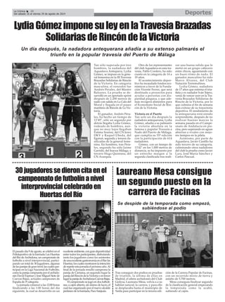 Tan sólo superada por tres
hombres, la nadadora del
Aquaslava Antequera, Lydia
Gómez, se impuso en la gene-
ral femenina en la III Travesía
Brazadas Solidarias de Rincón
de la Victoria. En categoría
masculina, el vencedor fue
Andrés Perales, del Master
Baleares. La prueba se de-
sarrolló en un apretado sprint
después de 2.200 metros de
nado con salida en La Cala del
Moral y llegada en el paseo
marítimo de Rincón de La Vic-
toria.
El ganador, Andrés Pera-
les, ha hecho un tiempo de
12'49", sólo un segundo por
detrás llegaba Lydia Gómez,
rodeada de hombres, aun-
que no muy lejos llegaban
Fatima Souissi, del CN Jerez
DKV y Raquel Úbeda, del
Egorun, segunda y tercera cla-
sificadas de la general feme-
nina. En hombres, tras Pera-
les, segundo ha sido Jaime
Garrido, del Inacua Málaga, y
tercero Hugo Quintana, del
CN Axarquía.
Otro de los representantes
del club Aquaslava en esta tra-
vesía, Pablo Cordero, ha sido
cuarto en la categoría de 14 a
19 años.
El acontecimiento depor-
tivo ha recaudado fondos eco-
nómicos a favor de la Funda-
ción Vicente Ferrer, que será
destinado a proyectos para
ayudar a personas con dis-
paridad psíquica, y que ade-
más recogerá alimentos para
el Economato Social de Rin-
cón de la Victoria.
Victoria en el Puerto
Tan solo un día después la
nadadora antequerana, Lydia
Gómez, añadía a su palmarés
la victoria absoluta en la
famosa y popular Travesía a
Nado del Puerto de Málaga,
que cumplía su 55ª edición
con la participación de 614
nadadores.
Gómez, con un tiempo de
13'42" en los 1.000 metros de
distancia, se ha impuesto por
un estrecho margen a la
segunda clasificada tras reali-
zar una buena salida que le
metió en un grupo cabecero
entre chicos, aguantando con
un buen ritmo de nado. El
ganador masculino ha sido
Marco Álvarez, del Club
Natación Torremolinos.
Lydia Gómez, nadadora
de 17 años que entrena el tria-
tleta y ex nadador Iván Tejero,
venía de vencer ayer en la Tra-
vesía Brazadas Solidarias de
Rincón de la Victoria, por lo
que culmina el fin de semana
más exitoso de su trayectoria
deportiva. El rendimiento de
la antequerana está siendo
sorprendente, después de no
realizar buenas marcas la
semana pasada en el Campe-
onato de Andalucía en pis-
cina, pero superando en aguas
abiertas a rivales con mejo-
res tiempos en la pileta.
Asimismo, por parte de
Aquaslava, Javier Castillo ha
sido tercero de su categoría,
culminando otros nadadores
del club la prueba como Javier
Lara, José María Sánchez y
Carlos Pascual.
LydiaGómezimponesuleyenlaTravesíaBrazadas
SolidariasdeRincóndelaVictoria
DeportesLa Crónica 38
Del sábado 16 al viernes 29 de agosto de 2014
30jugadoressedieroncitaenel
campeonatodefutbolínanivel
interprovincialcelebradoen
HuertasdelRío
Elpasadodía9deagosto,secelebróenel
Polideportivo de la barriada Las Huertas
del Río deArchidona, un campeonato de
futbolín a nivel interprovincial, partici-
pando un total de 30 jugadores, algunas
delasparejasdegrannivel,lascualespar-
ticipan en la Liga Nacional de Futbolín,
comolaparejacompuestaporelarchido-
nés David Espinar y José Miguel Siete de
Cuevas Bajas, actuales campeones de
Españade3ªcategoría.
La jornada comenzó a las 12:00 horas
finalizando a las 1:00 horas del día
siguiente, la cual se desarrollo en un
excelenteambiente,congrandeportividad
entre todos los participantes, disfrutando
tanto los jugadores como los asistentes
deunaexcelentegastronomíaenelBarlas
Huertas,loscualesmostraronlaintención
derepetirestajornadaelpróximoaño.Al
final de la jornada resultó campeona la
pareja de Cártama, en segundo lugar la
parejadelRincóndelaVictoriayentercer
lugarlaparejadeArchidona-CuevasBajas.
El campeonato se jugó en dos futboli-
nes, a cajón abierto, sin ánimo de lucro, el
cual fue organizado por el nuevo alcalde
pedáneodelabarriada,PacoSanjuán.
Laureano Mesa consigue
un segundo puesto en la
carrera de Facinas
Tras conseguir dos podios en pruebas
de triatlón, la última de ellas en
Madrid, el atleta archidonés del Club
Gedysa, Laureano Mesa, volvía a a su
hábitat natural, la carrera, y para ello
se desplazaba hasta el municipio de
Tarifa para participar en la tercera edi-
ción de la Carrera Popular de Facinas,
con un recorrido mixto de tierra y
asfalto de 5.700 metros.
Mesa conseguía finalizar segundo
de la clasificación general empezando
la temporada como la acabó,
subiendo al cajón.
Se despide de la temporada como empezó,
subiéndose al podio
Un día después, la nadadora antequerana añadía a su extenso palmarés el
triunfo en la popular travesía del Puerto de Málaga
 