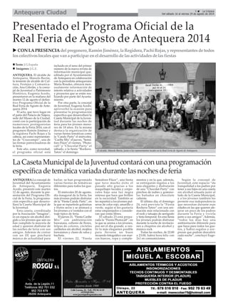 5 La Crónica
Del sábado 16 al viernes 29 de agosto de 2014Antequera Ciudad
ANTEQUERA.La concejal de
Juventud del Ayuntamiento
de Antequera, Eugenia
Acedo, presentó este martes
12 de agosto, durante la pre-
sentación del Programa Ofi-
cial de la Feria, la programa-
ción específica que desarro-
llará la Caseta Municipal de
la Juventud.
Esta caseta, coordinada
por la Asociación “Imagina”,
es un espacio sin alcohol diri-
gido a los jóvenes que aún no
han cumplido la mayoría de
edad y quieren disfrutar de
las noches de feria con sus
amigos. Además de contar
con un DJ que pinchará
música de actualidad para
bailar, se han programado
varias fiestas de temáticas
diferentes para todos los gus-
tos.
El miércoles 20 de agosto,
día inaugural de la Feria, los
más jóvenes podrán disfrutar
de la “Fiesta Candy Party”, en
la que se repartirán golosinas
y frutos secos y se animará a
los jóvenes a ir vestidos con el
traje típico de feria.
El jueves 21, “Fiesta Caribe
Mix” con ambientación
hawaiana, collares de flores,
felpas de colores, cócteles
caribeños sin alcohol, mojitos
hawaianos y clases de salsa y
bachata.
El viernes 22, “Fiesta
Semáforo Flúor”, una fiesta
que tuvo mucho éxito el
pasado año gracias a los
maquillajes faciales y corpo-
rales bajo una luz negra
intensa que hace que brillen
en la oscuridad. También se
les repartirá a los jóvenes pul-
seras de color rojo, amarillo o
verde, según si les gustaría
estar emparejados o conside-
ran que están libres.
El sábado 23 está prepa-
rada la “Fiesta Photocall”, en
la que se anima a los jóvenes,
por ser el día grande, a ves-
tir lo más elegantes posible
para llevarse un buen
recuerdo fotográfico con mar-
cos huecos, ropa y comple-
mentos y en la que, además,
se entregarán regalos a los
más elegantes y disfrutarán
de una “Chocolat-Party” con
pinchos de nubes y gomino-
las bañados en chocolate
caliente.
El último día, el domingo
24, está prevista la “Fiesta
Rockera-Tatoo” con una ani-
mación más relacionada con
el rock y tatuajes de aerógrafo
y tinta temporal. En esta fiesta
los jóvenes podrán disfrutar
durante la noche de invitacio-
nes a chupitos sin alcohol y
música rock.
Todas las noches, de 22:00
a 23:00, habrá hora feliz con
2x1 en consumiciones.
Según la concejal de
Juventud, este espacio “da
tranquilidad a los padres por
tener a sus hijos en una caseta
sin alcohol situada justo al
lado de la Caseta Municipal,
y a los jóvenes también les
permite esa independencia
que necesitan durante esas
edades en las que quieren ale-
jarse un poco de los padres
durante la Feria y vivirla
junto a sus amigos”. Además,
“todos los días hay una
ambientación diferente para
que haya para todos los gus-
tos, y habrá regalos y sor-
presas que podrán descubrir
cada noche”, concluyó Euge-
nia.
ANTEQUERA. El alcalde de
Antequera, Manolo Barón,
la teniente de alcalde de Cul-
tura, Festejos y Comunica-
ción, Ana Cebrián, y la conce-
jal de Juventud y Patrimonio
Histórico, Eugenia Acedo,
presentaron en la mañana del
martes 12 de agosto el defini-
tivo Programa Oficial de la
Real Feria de Agosto de Ante-
quera 2014.
El acto, que tuvo lugar en
el patio del Palacio de Nájera,
sede del Museo de la Ciudad,
contó con la participación de
numerosos protagonistas
locales de la Feria 2014, con el
pregonero Ramón Jiménez y
la regidora Pachi Rojas a la
cabeza, así como representan-
tes de “Cruzcampo”, una de
las firmas patrocinadoras de
la feria.
Este año, como novedad,
el programa oficial está
incluido en el seno del primer
número de la nueva revista de
información municipal que,
editada por el Ayuntamiento
de Antequera en colaboración
con la periodista antequerana
María Rosales, ofrecerá men-
sualmente información de
interés relativa a actividades
y proyectos que se están rea-
lizando por parte del Ayunta-
miento.
Por otra parte, la concejal
de Juventud, Eugenia Acedo,
aprovechó la ocasión para
presentar la programación
específica que desarrollará la
Caseta Municipal de la Juven-
tud durante las noches de
feria para los jóvenes meno-
res de 18 años. En la misma
destaca la organización de
varias fiestas temáticas como
la "Candy Party" el miércoles,
"Caribe Mix" el jueves, "Semá-
foro Flúor" el viernes, "Photo-
call" y "Chocolat Party" el
sábado, o la fiesta “Rockera-
Tatoo" el domingo.
Presentado el Programa Oficial de la
Real Feria de Agosto de Antequera 2014
LaCasetaMunicipaldelaJuventudcontaráconunaprogramación
específicadetemáticavariadadurantelasnochesdeferia
CONLAPRESENCIA delpregonero,RamónJiménez,laRegidora,PachiRojas,yrepresentantesdetodos
loscolectivoslocalesquevanaparticipareneldesarrollodelasactividadesdelasfiestas
El alcalde, Manolo Barón, junto a los representantes locales en la Real Feria de Agosto de Antequera.
Texto: J.G.España
Imágenes: J.G.E.
 