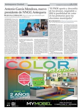 Del sábado 20 al viernes 26 de septiembre de 2014 Antequera Ciudad 
ANTEQUERA. El hasta ahora 
secretario general de Nuevas 
Generaciones Antequera, Anto-nio 
García Mendoza, es el nuevo 
presidente de la organización 
juvenil en nuestro municipio. La 
Junta Directiva de NNGG Ante-quera 
ha aprobado por unani-midad 
el nombramiento des-pués 
de que la presidenta de la 
formación desde abril de 2013, 
Melina Corbacho, haya presen-tado 
su renuncia al cargo por 
motivos profesionales y acadé-micos. 
En concreto, Corbacho va 
a viajar al extranjero para conti-nuar 
con su formación, lo que la 
ha llevado a tomar la “difícil 
decisión” de abandonar el cargo 
que ostentaba al frente de Nue-vas 
Generaciones Antequera, 
formación en la que ha trabajado 
por los jóvenes antequeranos 
desde hace más de 10 años. 
“Nuevas Generaciones no 
puede estancarse, y por eso doy 
un paso atrás para que otros 
puedan darlo hacia adelante”, 
apuntó Corbacho quien ha ase-gurado 
que la organización juve-nil 
“es una gran familia, en la 
que ha pedido a los jóvenes que 
se sigan involucrando, traba-jando 
por ello y mojándose por 
Antequera”. 
Por su parte, el nuevo presi-dente 
de NNGG, Antonio Gar-cía, 
ha presentado el que será el 
nuevo Comité Ejecutivo de la 
formación, en el que Manuel 
García será el secretario general 
y Rita María Jurado la vicesecre-taria 
general. Antonio García ha 
destacado que se trata de “un 
equipo nuevo y joven dentro de 
un proyecto abierto al que se irán 
sumando muchos más jóvenes, 
y cuyo reto es que 2015 sea el año 
en el que Manolo Barón revalide 
la alcaldía de Antequera”. Cor-bacho 
y García Mendoza estu-vieron 
arropados en esta Junta 
por el presidente del PP de Ante-quera 
y alcalde del municipio, 
Manolo Barón, la secretaria 
general del PP de Antequera, 
Ana Cebrián, y el presidente 
de NNGG Málaga, Luis Verde, 
así como de numerosos miem-bros 
de NNGG. 
“El PSOE aparta y desconfía 
de los jóvenes, negándole a 
JJSS la posibilidad de votar 
en las primarias para las 
elecciones municipales” 
Antonio García Mendoza, nuevo 
presidente de NNGG Antequera 
X MELINA CORBACHO deja el cargo que ostentaba por 
motivos profesionales y académicos 
11 É La Crónica 
Antonio García Mendoza junto al alcalde durante su intervención. 
XEL PRESIDENTE de Nuevas Generaciones señala 
que “es una decisión triste para la democracia” 
ANTEQUERA.El ya nuevo pre-sidente 
de Nuevas Generacio-nes 
del municipio , Antonio Gar-cía 
Mendoza, apuntó en la jor-nada 
del jueves que “parece que 
a los socialistas solo les interesa 
la opinión de los jóvenes en 
determinados momentos, apar-tándolos 
a un segundo y tercer 
plano cuando no les conviene. 
Eso por lo menos es lo que se 
deduce de la decisión del Comité 
Federal del PSOE que ha apro-bado 
que los miembros de 
Juventudes Socialistas no 
podrán participar en las prima-rias 
para elegir a los candidatos 
de este partido a las elecciones 
municipales, es decir, los jóve-nes 
antequeranos que forman 
parte de Juventudes Socialistas 
no tendrán nada que decir en la 
elección del candidato o candi-data 
socialista a la alcaldía de 
Antequera”. 
García Mendoza, ha asegu-rado 
que “es una decisión triste 
para la democracia porque aque-llos 
que hablan de regeneración 
democrática vuelven a poner tra-bas 
a la participación de los jóve-nes 
en política”. 
El presidente se ha pregun-tado 
“qué puede ganar el PSOE 
alejando a los jóvenes de la que 
es una de las elecciones más cru-ciales 
que se realizan dada la 
importancia de los comicios 
municipales y la incidencia del 
resultado de estos en el día a día 
de los jóvenes”. “No se va a dar 
voz a los jóvenes antequeranos 
en unas primarias en las que 
seguramente se tendrá que ele-gir 
entre un candidato que 
venga a salvar los muebles del 
PSOE en Antequera, o entre una 
candidata no querida que tiene 
fecha de caducidad, que es mayo 
de 2015”. García Mendoza ase-vera 
“que el PSOE debería expli-car 
por qué ha decidido que en 
esta ocasión no le interesa la opi-nión 
de los jóvenes”. 
 