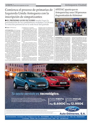 La Crónica 12 Antequera Ciudad 
É 
Del sábado 20 al viernes 26 de septiembre de 2014 
Comienza el proceso de primarias de 
Izquierda Unida Antequera con la 
inscripción de simpatizantes 
XEL PRÓXIMO 10 DE OCTUBRE tendrá lugar la 
proclamación de las candidaturas avaladas y el 20 será 
la votación presencial en la sede local del partido 
„ Texto: E.RMadrona 
ANTEQUERA. El Consejo 
Local de Izquierda Unida del 
municipio antequerano 
acordó convocar un proceso 
de consulta para la elección 
de la persona candidata a la 
alcaldía para las próximas 
elecciones municipales de 
2015, que será abierto a sim-patizantes 
y militantes. 
Así, la fase del proceso de 
primarias comenzó en la jor-nada 
del pasado jueves con 
la inscripción de simpatizan-tes 
que se podrá hacer de 
forma presencial o a través de 
correo electrónico. Este plazo 
finalizará el próximo día 25. 
El viernes 26 de septiem-bre 
tendrá lugar la revisión 
del censo, la presentación de 
candidaturas y la recogida de 
avales para la misma. 
El 10 de octubre se cele-brará 
la proclamación de las 
candidaturas avaladas. 
Asimismo, del 11 al 18 de 
octubre, tendrá lugar la cam-paña 
electoral para las candi-daturas, 
el 19 será la jornada 
de reflexión para dar paso a 
la votación presencial en la 
sede local el día 20 de octu-bre. 
El proceso finalizará el 
día 21 con la ratificación de 
los resultados por el Consejo 
Local. 
En esta consulta vincu-lante 
podrán participar los 
militantes en situación activa 
al corriente de su cuota y con 
al menos dos meses de mili-tancia 
a 1 de septiembre de 
2014. Cualquier ciudadano 
podrá solicitar ser simpati-zante 
de Izquierda Unida 
Antequera cumplimentando 
la ficha pertinente hasta el 25 
de septiembre. 
Los candidatos podrán 
nombrar para el día de la con-sulta 
hasta dos interventores, 
elegidos entre la militancia o 
simpatizantes censados.Con-tarán 
con el apoyo de la orga-nización 
para realizar su cam-paña 
electoral pudiendo soli-citar 
la convocatoria de reu-niones 
abiertas a simpatizan-tes 
y militantes en la sede. 
El portavoz de Izquierda 
Unida Antequera, Fran 
Matas, fue el encargado de 
presentar este proceso de pri-marias 
en la mañana del 
miércoles quien apuntó que 
“si finalmente sólo concu-rriese 
una persona al proceso 
de primarias, el Consejo Local 
se reunirá el 10 de octubre 
para que dicha persona reci-biese 
el aval de 3/5 del órgano 
para ser proclamado candi-dato 
de Izquierda Unida a la 
alcaldía de Antequera”. 
A día de hoy, sólo Fran 
Matas ha mostrado su interés 
por presentarse a este proceso 
abierto de primarias. 
AFEDAC apunta que en 
Antequera hay unas 150 personas 
diagnosticadas de Alzheimer 
ANTEQUERA.En la jornada de 
mañana domingo se celebrará el 
Día Internacional del Alzheimer 
y con motivo de ello desde la aso-ciación 
antequerana de AFE-DAC, 
con el objetivo de recaudar 
fondos para seguir en pie con los 
talleres que le ofrecen a sus 
pacientes y para concienciar a la 
población sobre esta enfermedad, 
así como pautas a seguir para sus 
familiares, instalaron mesas peti-torias 
en la jornada del jueves y 
viernes en el Hospital comarcal 
y el ayuntamiento de Antequera, 
respectivamente. Asimismo, la 
mesa del Consistorio recibía la 
visita del alcalde de la ciudad, 
Manolo Barón, quien hizo 
entrega de los diplomas que acre-ditan 
la colaboración con AFE-DAC 
de las empresas Audiolis y 
Abasthosur así como del arqui-tecto 
Manuel Campos. 
Por otro lado, el presidente de 
AFEDAC, Enrique Arjona 
informó que en el Hospital de 
Antequera se tienen registrados 
unos 150 casos diagnosticados de 
esta enfermedad, aunque ase-gura 
que son muchos más y 
apunta que en la ciudad y su 
comarca se rondan las 800 perso-nas 
que presentan síntomas de 
Alzheimer. Asimismo, añadió 
que sería de gran ayuda que el 
Hospital Comarcal contará con 
una unidad de neurología. 
 