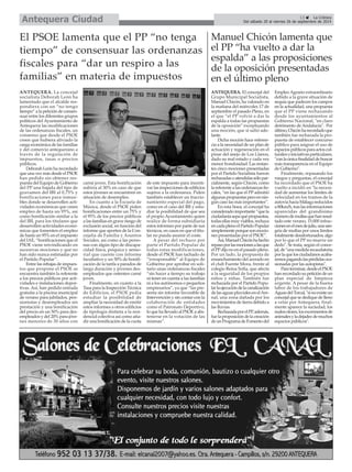 Del sábado 20 al viernes 26 de septiembre de 2014 Antequera Ciudad 
ANTEQUERA. La concejal 
socialista Deborah León ha 
lamentado que el alcalde res-pondiera 
con un “no tengo 
tiempo” a la petición de consen-suar 
entre los diferentes grupos 
políticos del Ayuntamiento de 
Antequera las modificaciones 
de las ordenanzas fiscales, un 
consenso que desde el PSOE 
creen que hubiera aliviado la 
carga económica de las familias 
y del comercio antequerano a 
través de la regulación de 
impuestos, tasas o precios 
públicos. 
Deborah León ha recordado 
que una vez más desde el PSOE 
han pedido sin obtener res-puesta 
del Equipo de Gobierno 
del PP una bajada del tipo de 
gravamen del IBI al 0,75% y 
bonificaciones para inmue-bles 
donde se desarrollen acti-vidades 
económicas que creen 
empleo de hasta un 95%, así 
como bonificación similar a la 
del IBI, para los titulares que 
desarrollen actividades econó-micas 
que fomenten el empleo 
de hasta un 95% en el impuesto 
del IAE, “bonificaciones que el 
PSOE viene reivindicando en 
sucesivas mociones y que no 
han sido nunca estimadas por 
el Partido Popular”. 
Entre las rebajas de impues-tos 
que propone el PSOE se 
encuentra también la referente 
a los precios públicos por acti-vidades 
e instalaciones depor-tivas. 
Así, han pedido entrada 
gratuita a la piscina municipal 
de verano para jubilados, pen-sionistas 
y desempleados sin 
prestación y una bonificación 
del precio en un 50% para des-empleados 
y del 20% para jóve-nes 
menores de 30 años con 
carné joven. Esta bonificación 
subiría al 30% en caso de que 
estos jóvenes se encuentren en 
situación de desempleo. 
En cuanto a la Escuela de 
Música, desde el PSOE piden 
bonificaciones entre un 75% y 
el 95% de los precios públicos 
a las familias en grave riesgo de 
exclusión social, en función del 
informe que aporten de la Con-cejalía 
de Familia y Asuntos 
Sociales, así como a las perso-nas 
con algún tipo de discapa-cidad 
física, psíquica y senso-rial 
que cuente con informe 
facultativo y un 50% de bonifi-cación 
de la tarifa a parados de 
larga duración y jóvenes des-empleados 
que ostenten carné 
joven. 
Finalmente, en cuanto a la 
Tasa para la Inspección Técnica 
de Edificios, el PSOE pedía 
estudiar la posibilidad de 
ampliar la necesidad de emitir 
estos informes a otros edificios 
de tipología distinta a la resi-dencial 
colectiva así como aña-dir 
una bonificación de la cuota 
de este impuesto para incenti-var 
las inspecciones de edificios 
sujetos a la ordenanza. Piden 
también establecer un fraccio-namiento 
especial del pago, 
como en el caso del IBI y estu-diar 
la posibilidad de que sea 
el propio Ayuntamiento quien 
realice de forma subsidiaria 
estos informes por parte de sus 
técnicos, en casos en que el titu-lar 
no pueda asumir el coste. 
A pesar del rechazo por 
parte el Partido Popular de 
todas estas modificaciones, 
desde el PSOE han tachado de 
“irresponsable” al Equipo de 
Gobierno por aprobar en soli-tario 
unas ordenanzas fiscales 
“sin hacer a tiempo su trabajo 
ni tener en cuenta a las familias 
ni a los autónomos o pequeños 
empresarios”, ya que “las pre-senta 
sin informe favorable de 
Intervención y sin contar con la 
colaboración de entidades 
como el Patronato Deportivo, 
lo que ha llevado al PSOE a abs-tenerse 
en la votación de las 
mismas”. 
É 
El PSOE lamenta que el PP “no tenga 
tiempo” de consensuar las ordenanzas 
fiscales para “dar un respiro a las 
familias” en materia de impuestos 
13 É La Crónica 
Manuel Chicón lamenta que 
el PP “ha vuelto a dar la 
espalda” a las proposiciones 
de la oposición presentadas 
en el último pleno 
ANTEQUERA. El concejal del 
Grupo Municipal Socialista, 
Manuel Chicón, ha valorado en 
la mañana del miércoles 17 de 
septiembre el pasado Pleno, en 
el que “el PP volvió a dar la 
espalda a todas las propuestas 
de la oposición” exceptuando 
una moción, que sí salió ade-lante. 
Dicha moción hace referen-cia 
a la necesidad de un plan de 
actuación y regeneración en el 
pinar del anejo de Los Llanos, 
dado su mal estado y cada vez 
menor frondosidad. Las restan-tes 
cinco mociones presentadas 
por el Partido Socialista fueron 
rechazadas o atendidas sólo par-cialmente, 
según Chicón, como 
la referente a las ordenanzas fis-cales, 
“en las que el PP admitió 
algunas propuestas pero en nin-gún 
caso las más importantes”. 
En esta línea, el concejal ha 
considerado importante “que la 
ciudadanía sepa qué propuestas, 
todas ellas muy viables, rechaza 
en cada pleno el Partido Popular 
simplemente porque son mocio-nes 
presentadas por el PSOE”. 
Así, Manuel Chicón ha hecho 
repaso por las mociones a las que 
el PP dijo no en el pasado pleno. 
Por un lado, la propuesta de 
ensanchamiento del acerado en 
el club Fuente Mora, frente al 
colegio Reina Sofía, que afecta 
a la seguridad de los propios 
niños y niñas. También fue 
rechazada por el Partido Popu-lar 
la ejecución de la canalización 
de las aguas pluviales en el Are-nal, 
una zona dañada por los 
movimientos de tierra debido a 
las lluvias. 
Rechazada por el PP, además, 
fue la proposición de la creación 
de un Programa de Fomento del 
Empleo Agrario extraordinario 
debido a la grave situación de 
sequía que padecen los campos 
en la actualidad, una propuesta 
que el PP viene rechazando 
desde los ayuntamientos al 
Gobierno Nacional, "en claro 
detrimento de Andalucía". Por 
último, Chicón ha recordado que 
también fue rechazada la pro-puesta 
de establecer concurso 
público para asignar el uso de 
espacios públicos para actos cul-turales 
o iniciativas particulares, 
"con la única finalidad de buscar 
más transparencia en el Equipo 
de Gobierno". 
Finalmente, repasando los 
ruegos y preguntas, el concejal 
ha recordado que el PSOE ha 
vuelto a incidir en "la necesi-dad 
de aumentar los límites de 
velocidad en los tramos de la 
autovía hacia Málaga reducidos 
a 80km/h, tras las informaciones 
aparecidas del grandísimo 
número de multas que han resul-tado 
este verano, 15.000 infrac-ciones 
en el mes de julio, una san-gría 
de multas por unos límites 
totalmente desafortunados, algo 
por lo que el PP no mueve un 
dedo". Se trata, según el conce-jal, 
de "una medida recaudatoria 
por la que los ciudadanos acaba-remos 
pagando las pérdidas oca-sionadas 
por las autopistas". 
Para terminar, desde el PSOE 
han recordado su petición de un 
plan especial de limpieza 
urgente. Apesar de la buena 
labor de los trabajadores de 
Aguas del Torcal, "si no existe un 
concejal que se dedique de lleno 
a velar por Antequera, final-mente 
aparece la suciedad, los 
malos olores, los excrementos de 
animales y la dejadez de muchos 
espacios públicos". 
 