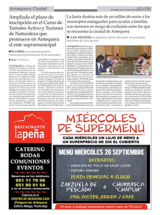 Del sábado 20 al viernes 26 de septiembre de 2014 Antequera Ciudad 
ANTEQUERA. El Área de 
Empleo, Turismo y Comer-cio 
del Ayuntamiento de 
Antequera informa a través 
de su responsable, Belén 
Jiménez, la ampliación del 
plazo de inscripción en el 
Curso de Turismo Activo y 
Turismo de Naturaleza en 
Antequera que promueve la 
Diputación Provincial de 
Málaga en colaboración con 
nuestro Consistorio. Se trata 
de una iniciativa formativa 
con matrícula gratuita diri-gida 
a empresarios y perso-nal 
de pequeñas y media-nas 
empresas, PYMES, del 
sector turístico que deseen 
consolidar su negocio a tra-vés 
del turismo activo y de 
naturaleza basándose en los 
recursos naturales de su 
entorno o del destino del 
cliente. 
La fecha prevista de ini-cio 
de este curso es el pró-ximo 
lunes 22 de septiembre, 
siendo el lugar en el que se 
imparta las dependencias de 
la primera planta del Edifi-cio 
Municipal de San Luis los 
martes y miércoles en hora-rio 
de tarde. Las inscripcio-nes 
están abiertas hasta el 
viernes 26 de septiembre, 
pudiéndose formalizar en 
el propio Área de Turismo 
del Ayuntamiento de Ante-quera 
o a través de la Escuela 
de Organización Industrial. 
É 
La Junta destina más de un millón de euros a los 
municipios malagueños para ayudar a familias 
con menores en riesgo de exclusión entre los que 
se encuentra la ciudad de Antequera 
X LAS AYUDAS se podrán cobrar durante un período 
máximo de seis meses 
ANTEQUERA.El director gene-ral 
de Personas Mayores, Infan-cia 
y Familia, Ángel Acuña, y 
el delegado territorial de Igual-dad, 
Salud y Políticas Sociales, 
Daniel Pérez, presidieron en la 
mañana del pasado miércoles la 
firma de convenios con los ayun-tamientos 
mayores de 20.000 
habitantes y la Diputación Pro-vincial 
para el Programa de Ayu-das 
Económicas Familiares, al 
que este año el Gobierno anda-luz 
aporta una partida de 
969.723,44 euros a las 16 enti-dades 
locales y 178.769,98 euros 
a la Corporación provincial. 
Así, frente a los 1.053.097,43 
euros que la Junta destinó en 
2013, en esta ocasión la cifra sube 
a 1.148.493,42 euros, que se 
repartirá entre la Diputación Pro-vincial 
y los ayuntamientos de 
más de 20.000 habitantes, entre 
los que se encuentra el de Ante-quera. 
Las ayudas económicas fami-liares 
están diseñadas como una 
prestación complementaria de 
los Servicios Sociales Comunita-rios 
y se definen como prestacio-nes 
temporales, dinerarias o en 
especie, de carácter preventivo, 
que se conceden a las familias 
para la atención de necesida-des 
básicas de los menores a su 
cargo, especialmente de crianza 
y alimentación, cuando care-cen 
de recursos económicos sufi-cientes 
para ello. Las ayudas se 
pueden cobrar durante un perí-odo 
máximo de seis meses. 
El delegado de Igualdad, 
Salud y Políticas Sociales ha afir-mado 
que el objetivo de estas 
ayudas es "prevenir, reducir o 
eliminar los factores que gene-ren 
situaciones de dificultad 
social o riesgo para menores, con 
el fin de favorecer su permanen-cia 
e integración en el entorno 
familiar y social”. 
Ampliado el plazo de 
inscripción en el Curso de 
Turismo Activo y Turismo 
de Naturaleza que 
promueve en Antequera 
el ente supramunicipal 
17 É La Crónica 
XEL CURSO, con matrícula gratuita, 
comenzará el próximo lunes 22 de septiembre 
„ Texto: E.R.Madrona 
Durante la firma del convenio. 
 