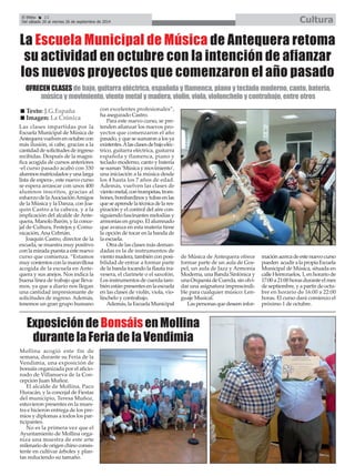 El Efebo 22 
Del sábado 20 al viernes 26 de septiembre de 2014 Cultura 
É 
La Escuela Municipal de Música de Antequera retoma 
su actividad en octubre con la intención de afianzar 
los nuevos proyectos que comenzaron el año pasado 
OFRECEN CLASES de bajo, guitarra eléctrica, española y flamenca, piano y teclado moderno, canto, batería, 
música y movimiento, viento metal y madera, violín, viola, violonchelo y contrabajo, entre otros 
Las clases impartidas por la 
Escuela Municipal de Música de 
Antequera vuelven en octubre con 
más ilusión, si cabe, gracias a la 
cantidad de solicitudes de ingreso 
recibidas. Después de la magní-fica 
acogida de cursos anteriores 
-el curso pasado acabó con 330 
alumnos matriculados y una larga 
lista de espera-, este nuevo curso 
se espera arrancar con unos 400 
alumnos inscritos, gracias al 
esfuerzo de la Asociación Amigos 
de la Música y la Danza, con Joa-quín 
Castro a la cabeza, y a la 
implicación del alcalde de Ante-quera, 
Manolo Barón, y la conce-jal 
de Cultura, Festejos y Comu-nicación, 
Ana Cebrián. 
Joaquín Castro, director de la 
escuela, se muestra muy positivo 
con la mirada puesta a este nuevo 
curso que comienza. “Estamos 
muy contentos con la maravillosa 
acogida de la escuela en Ante-quera 
y sus anejos. Nos indica la 
buena línea de trabajo que lleva-mos, 
ya que a diario nos llegan 
una cantidad impresionante de 
solicitudes de ingreso. Además, 
tenemos un gran grupo humano 
con excelentes profesionales”, 
ha asegurado Castro. 
Para este nuevo curso, se pre-tenden 
afianzar los nuevos pro-yectos 
que comenzaron el año 
pasado, y que se sumaron a los ya 
existentes. Alas clases de bajo eléc-trico, 
guitarra eléctrica, guitarra 
española y flamenca, piano y 
teclado moderno, canto y batería 
se suman ‘Música y movimiento’, 
una iniciación a la música desde 
los 4 hasta los 7 años de edad. 
Además, vuelven las clases de 
viento metal, con trompetas, trom-bones, 
bombardinos y tubas en las 
que se aprende la técnica de la res-piración 
y el control del aire con-siguiendo 
fascinantes melodías y 
armonías en grupo. El alumnado 
que avanza en esta materia tiene 
la opción de tocar en la banda de 
la escuela. 
Otra de las clases más deman-dadas 
es la de instrumentos de 
viento madera, también con posi-bilidad 
de entrar a formar parte 
de la banda tocando la flauta tra-vesera, 
el clarinete o el saxofón. 
Los instrumentos de cuerda tam-bién 
están presentes en la escuela 
en las clases de violín, viola, vio-linchelo 
y contrabajo. 
Además, la Escuela Municipal 
de Música de Antequera ofrece 
formar parte de un aula de Gos-pel, 
un aula de Jazz y Armonía 
Moderna, una Banda Sinfónica y 
una Orquesta de Cuerda, sin olvi-dar 
una asignatura imprescindi-ble 
para cualquier músico: Len-guaje 
Musical. 
Las personas que deseen infor-mación 
acerca de este nuevo curso 
pueden acudir a la propia Escuela 
Municipal de Música, situada en 
calle Herrezuelos, 1, en horario de 
17:00 a 21:00 horas durante el mes 
de septiembre, y a partir de octu-bre 
en horario de 16:00 a 22:00 
horas. El curso dará comienzo el 
próximo 1 de octubre. 
„ Texto: J.G.España 
„ Imagen: La Crónica 
Exposición de Bonsáis en Mollina 
durante la Feria de la Vendimia 
Mollina acogió este fin de 
semana, durante su Feria de la 
Vendimia, una exposición de 
bonsáis organizada por el aficio-nado 
de Villanueva de la Con-cepción 
Juan Muñoz. 
El alcalde de Mollina, Paco 
Huracán, y la concejal de Fiestas 
del municipio, Teresa Muñoz, 
estuvieron presentes en la mues-tra 
e hicieron entrega de los pre-mios 
y diplomas a todos los par-ticipantes. 
No es la primera vez que el 
Ayuntamiento de Mollina orga-niza 
una muestra de este arte 
milenario de origen chino consis-tente 
en cultivar árboles y plan-tas 
reduciendo su tamaño. 
 