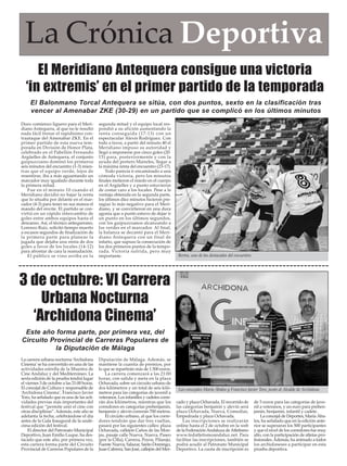 La Crónica Deportiva 
El Meridiano Antequera consigue una victoria 
‘in extremis’ en el primer partido de la temporada 
El Balonmano Torcal Antequera se sitúa, con dos puntos, sexto en la clasificación tras 
vencer al Amenabar ZKE (30-29) en un partido que se complicó en los últimos minutos 
Duro comienzo liguero para el Meri-diano 
Antequera, al que no le resultó 
nada fácil frenar el rapidísimo con-traataque 
del Amenabar ZKE. En el 
primer partido de esta nueva tem-porada 
en División de Honor Plata, 
celebrado en el Pabellón Fernando 
Argüelles de Antequera, el conjunto 
guipuzcoano dominó los primeros 
seis minutos del encuentro (1-3) mien-tras 
que el equipo verde, lejos de 
resentirse, iba a más aguantando un 
marcador muy igualado durante toda 
la primera mitad. 
Fue en el minuto 10 cuando el 
Meridiano decidió no bajar la renta 
que lo situaba por delante en el mar-cador 
(4-3) para tener en sus manos el 
mando del envite. El partido se con-virtió 
en un rápido intercambio de 
goles entre ambos equipos hasta el 
descanso. Así, el técnico antequerano, 
Lorenzo Ruiz, solicitó tiempo muerto 
a escasos segundos de finalización de 
la primera parte para planear la 
jugada que dejaba una renta de dos 
goles a favor de los locales (14-12) 
para afrontar de cara la reanudación. 
El público se vino arriba en la 
segunda mitad y el equipo local res-pondió 
a su afición aumentando la 
renta conseguida (17-13) con un 
espectacular Alexis Rodríguez. Con 
todo a favor, a partir del minuto 40 el 
Meridiano impuso su autoridad y 
llegó a imponerse por cinco goles (20- 
15) para, posteriormente y con la 
ayuda del portero Maireles, llegar a 
la máxima renta del encuentro (23-17). 
Todo parecía ir encaminado a una 
cómoda victoria, pero los minutos 
finales metieron el miedo en el cuerpo 
en el Argüelles y a punto estuvieron 
de costar caro a los locales. Pese a la 
ventaja obtenida en la segunda parte, 
los últimos diez minutos hicieron pre-sagiar 
lo más negativo para el Meri-diano, 
y se convirtieron en una dura 
agonía que a punto estuvo de dejar ir 
un punto en los últimos segundos, 
con los guipuzcoanos alcanzando a 
los verdes en el marcador. Al final, 
la balanza se decantó para el Meri-diano 
Antequera con un final de 
infarto, que supuso la consecución de 
los dos primeros puntos de la tempo-rada. 
Victoria sufrida, pero muy 
importante. 
Bertos, uno de los destacados del encuentro. 
La carrera urbana nocturna ‘Archidona 
Cinema’se ha convertido en una de las 
actividades estrella de la Muestra de 
Cine Andaluz y del Mediterráneo. La 
sexta edición de la prueba tendrá lugar 
el viernes 3 de octubre a las 21:00 horas. 
El concejal de Cultura y responsable de 
‘Archidona Cinema’, Francisco Javier 
Toro, ha señalado que es una de las acti-vidades 
previas más importantes del 
festival que “permite unir el cine con 
otras disciplinas”. Además, este año se 
adelanta la fecha, celebrándose el día 
antes de la Gala Inaugural de la undé-cima 
edición del festival. 
El director del Patronato Municipal 
Deportivo, Juan Emilio Luque, ha des-tacado 
que este año, por primera vez, 
esta carrera forma parte del Circuito 
Provincial de Carreras Populares de la 
Diputación de Málaga. Además, se 
mantiene la cuantía de premios, por 
lo que se repartirán más de 1.500 euros. 
La carrera comenzará a las 21:00 
horas, con salida y meta en la plaza 
Ochavada, sobre un circuito urbano de 
dos kilómetros y un total de seis kiló-metros 
para las categorías de juvenil a 
veteranos. Los infantiles y cadetes corre-rán 
dos kilómetros, mientras que los 
corredores en categorías prebenjamín, 
benjamín y alevín correrán 700 metros. 
El circuito urbano, al que los corre-dores 
tendrán que dar tres vueltas, 
pasará por las siguientes calles: plaza 
Ochavada, callejón Caños de las Mon-jas, 
pasaje calle Nueva, Nueva, Paseo 
(por la Cilla), Carrera, Poyos, Pilarejo, 
Fuente Nueva, Salazar, Santo Domingo, 
Juan Cabrera, San José, callejón del Mer-cado 
y plaza Ochavada. El recorrido de 
las categorías benjamín y alevín será 
plaza Ochavada, Nueva, Comedias, 
Empedrada y plaza Ochavada. 
Las inscripciones se realizarán 
online hasta el 2 de octubre en la web 
de la Federación Andaluza de Atletismo 
www.fedatletismoandaluz.net. Para 
facilitar las inscripciones, también se 
podrá acudir al Patronato Municipal 
Deportivo. La cuota de inscripción es 
de 5 euros para las categorías de juve-nil 
a veteranos, y un euro para preben-jamín, 
benjamín, infantil y cadete. 
La concejal de Deportes, María Ába-los, 
ha señalado que en la edición ante-rior 
se superaron los 500 participantes 
y que el nivel de los corredores fue muy 
alto, con la participación de atletas pro-fesionales. 
Además, ha animado a todos 
los archidoneses a participar en esta 
prueba deportiva. 
3 de octubre: VI Carrera 
Urbana Nocturna 
‘Archidona Cinema’ 
Este año forma parte, por primera vez, del 
Circuito Provincial de Carreras Populares de 
la Diputación de Málaga 
Los concejales María Ábalos y Francisco Javier Toro, junto al Alcalde de Archidona. 
 