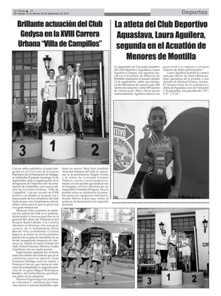 La Crónica 38 Deportes 
É 
Del sábado 20 al viernes 26 de septiembre de 2014 
Brillante actuación del Club 
Gedysa en la XVIII Carrera 
Urbana “Villa de Campillos” 
Con un salto cualitativo, al estar inte-grada 
en el I Circuito de Carreras 
Populares de la Diputación de Málaga, 
se celebraba el pasado domingo 14 de 
septiembre, bajo la organización de la 
delegación de Deportes del Ayunta-miento 
de Campillos, una nueva edi-ción 
de la Carrera Urbana “Villa de 
Campillos”, con un circuito de 9.500 
metros y en donde ya se pudo ver a 
buena parte de los corredores del club 
Gedysa que, tras el paréntesis estival, 
afilan armas para lo que se prevé sea 
una gran temporada. 
Hasta en ocho ocasiones se subie-ron 
los atletas del club en el pódium, 
destacando la tercera posición en la 
general del atleta de Villanueva del 
Rosario Raúl Cabello, y la victoria 
absoluta en féminas, tras una gran 
carrera, de la archidonesa Sonia 
Muriel. Otro archidonés, Cristian 
Segovia, se hacía ver en los primeros 
puestos de la general venciendo en su 
recién inaugurada categoría de vete-ranos 
A, donde el nuevo fichaje del 
club, el local Francisco Herrera, rozaba 
el pódium con un cuarto puesto. 
Espectacular también fue el duelo 
entre dos atletas del Gedysa que ya se 
confirman entre los mejores: Juan 
Francisco Hidalgo, sexto en senior, y 
Francisco Cuevas, que vencía en vete-ranos 
B acompañado en segunda posi-ción 
de un gran Miguel Rodríguez 
Bonilla y de Carlos Sierras, que hicie-ron 
pleno en la categoría. 
Manuel Espárraga fue primero 
en veteranos C, mientras que Fran-cisco 
Javier Carmona finalizaba vigé-simo 
en senior. Muy bien también 
otras dos féminas del club en vetera-nas 
A: la archidonesa Ángela Tirado 
y la atleta de Cartaojal Carmen 
Velasco, cuarta y sexta respectiva-mente, 
en una prueba que finalizó con 
la holgada victoria absoluta de un 
imparable Cristobal Ortigosa. Tras la 
prueba reina se celebraron las prue-bas 
para las categorías inferiores, 
donde Mario Espárraga subía al 
pódium de benjamines en segunda 
posición. 
La atleta del Club Deportivo 
Aquaslava, Laura Aguilera, 
segunda en el Acuatlón de 
Menores de Montilla 
La deportista de Cartaojal miembro 
del Club Deportivo Aquaslava, Laura 
Aguilera Campos, fue segunda ale-vín 
en el Acuatlón de Menores de 
Montilla disputado el pasado sábado 
13 de septiembre, sobre una distan-cia 
de 500 metros de carrera a pie, 200 
metros de natación y otros 500 metros 
de carrera a pie. Pese a llevar pocos 
entrenamientos, Aguilera estuvo a un 
gran nivel y se impuso a un gran 
número de niños participantes. 
Laura Aguilera terminó la carrera 
sólo por detrás de Nuria Benazze-dine, 
ganadora de la prueba, y por 
delante de Marisol Gómez, tercera. 
El tiempo final de la nadadora y 
atleta de Aquaslava fue de 8 minutos 
y 39 segundos, con parciales de 1’53’’, 
4’31’’ y 2’14’’. 
 