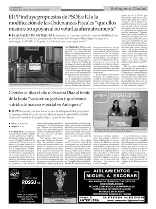 La Crónica 8 Antequera Ciudad 
Del sábado 20 al viernes 26 de septiembre de 2014 
X EL ALCALDE DE ANTEQUERA demuestra “un ejercicio de responsabilidad sin 
precedentes al incluir propuestas de todos los Grupos Municipales que, sin 
embargo, ni PSOE ni Izquierda Unida terminan apoyando” 
Pleno del mes de septiembre celebrado el pasado lunes. 
ANTEQUERA. La pasada 
semana, Susana Díaz cumplía 
un año al frente de la presi-dencia 
de la Junta de Andalu-cía 
y el Partido Popular de la 
ciudad de El Torcal quiso 
hacer un primer balance de 
este primer año de mandato. 
Así, la vicepresidenta del Par-tido 
Popular del municipio, 
Ana Cebrián, y la parlamen-taria 
Ana Corredera, en la 
mañana del martes 16 de sep-tiembre, 
apuntaban que se ha 
tratado de “un año vacío en 
su gestión y que hemos 
sufrido de manera especial en 
Antequera”. Cebrián subraya 
que “hemos sido abandona-dos 
por una presidenta que ni 
recibe ni contesta las peticio-nes 
de nuestro alcalde, 
Manolo Barón”. 
Por su parte, Ana Corre-dera 
apuntaba que Susana 
Díaz “ha perdido la oportu-nidad 
este año de tomar las 
medidas necesarias para 
poder ir saliendo de la crisis 
tal y como está haciendo el 
gobierno de la nación”. La 
parlamentaria denuncia que 
la presidenta de la Junta “no 
ha cumplido ninguna de sus 
promesas y en su discurso de 
investidura apuntó que iba a 
ser implacable con la corrup-ción 
y ya hay dos expresiden-tes 
de la Junta imputados y 
siete consejeros, además en 
una comunidad donde más 
impuestos se pagan y tene-mos 
las cifras más altas de 
paro”. 
Asimismo, Corredera 
advirtió que la ciudad de 
Antequera está sufriendo la 
paralización de obras pen-dientes 
e inversiones no rea-lizadas, 
“tales como el desblo-queo 
del parque dolménico, 
la finalización de la circunva-lación 
norte, la rehabilitación 
del Centro de Salud situado 
en Campillo Bajo, la rehabili-tación 
del Teatro Municipal 
Torcal, la esperada amplia-ción 
del colegio público 
Romero Robledo, el conser-vatorio 
de Música , que ha 
sido el propio Ayuntamiento 
de Antequera el que está cos-teando 
las obras de mejora, la 
autovía de Campillos-Jérez, o 
sin ir más lejos la línea AVE 
Antequera-Sevilla a la que la 
Junta de Andalucía ha renun-ciado 
y se han tenido que 
devolver los fondos a la 
Unión Europea”. 
La parlamentaria recri-mina 
que tras esta “nula ges-tión 
de la Junta en la ciudad 
de Antequera es el gobierno 
de Manolo Barón el que se 
tiene que hacer cargo de 
muchas cuestiones que no son 
su competencia y si Ante-quera 
avanza es gracias a la 
labor del alcalde y de las ayu-das 
que se reciben desde la 
Diputación Provincial de 
Málaga y del Gobierno Cen-tral”. 
ANTEQUERA. El Pleno del 
Ayuntamiento de Antequera 
aprobó, en la mañana del 
lunes, las modificaciones a las 
Ordenanzas Fiscales que 
incluyen propuestas de todos 
los Grupos Municipales, 
siendo el propio Alcalde de 
Antequera el que ha admitido 
las propuestas emitidas desde 
los grupos de la oposición 
“que sin embargo no han apo-yado 
con su voto afirmativo la 
modificación de las mismas”. 
“En un ejercicio difícil-mente 
explicable, la oposición 
no ha votado afirmativamente 
las modificaciones a las Orde-nanzas 
Fiscales que ellos mis-mos 
presentaron y que se 
incluían en esta propuesta”. 
Esta modificación de las Orde-nanzas 
Fiscales va encami-nada 
a lograr “nuevas boni-ficaciones 
para los antequera-nos 
en sus impuestos e incen-tivos 
para la creación de 
empleo en lo relativo a licen-cias 
de aperturas, plusvalías, 
mercado de abastos, retirada 
de vehículos y contribución, 
entre otras”. 
El presidente del Partido 
Popular de Antequera y 
alcalde del municipio, Manolo 
Barón, ha mostrado su “extra-ñeza” 
ante esta forma de 
actuar de los grupos munici-pales 
de IU y PSOE que 
demuestra “que hay un nulo 
interés por parte de la oposi-ción 
para llevar propuestas 
que beneficien a los ciudada-nos, 
ya que esto es lo único 
que explica que los grupos de 
la oposición no apoyen sus 
propias iniciativas”. El presi-dente 
del Partido Popular de 
Antequera asegura que con 
esto queda probado que lo 
único que pretendían los gru-pos 
al presentar sus propues-tas 
era intentar polemizar con 
un tema que es muy impor-tante, 
“se ve que tanto IU 
como PSOE estaban decididos 
a no apoyar la propuesta, 
incluyese lo que incluyese, 
porque lo único que les 
importa es estar contra el 
Equipo de Gobierno del PP”, 
aseguró. 
Por otra parte, el alcalde de 
Antequera ha mostrado el 
propósito firme del Equipo de 
Gobierno del Partido Popular 
de “ir rebajando impuestos a 
medida que vaya mejorando 
la economía, como se ha ido 
haciendo hasta ahora con las 
rebajas de impuestos que ya 
se han puesto en marcha”. 
É 
El PP incluye propuestas de PSOE e IU a la 
modificación de las Ordenanzas Fiscales “que ellos 
mismos no apoyan al no votarlas afirmativamente” 
Cebrián califica el año de Susana Díaz al frente 
de la Junta “vacío en su gestión y que hemos 
sufrido de manera especial en Antequera” 
X EL PP denuncia que aún no se hayan desbloqueado los proyectos 
del parque dolménico, la circunvalación norte, la rehabilitación del 
Centro de Salud de Campillo Bajo o la del Teatro Torcal 
Cebrián y Corredera realizaron un balance del primer año de gestión 
de Susana Díaz al frente de la Junta de Andalucía. 
„ Texto: E.R.Madrona 
„ Imagen: E.R.M. 
 