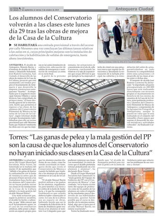 Antequera CiudadLa Crónica 10
Del sábado 27 de septiembre al viernes 3 de octubre de 2014
ANTEQUERA. El alcalde de
Antequera, Manolo Barón, y
el teniente de alcalde de Urba-
nismo y Desarrollo Industrial,
José Ramón Carmona, han
visitado el desarrollo de las
obras de mejora de la Casa de
la Cultura, proyecto que está
asumiendo con fondos pro-
pios el Ayuntamiento de Ante-
quera y que desarrolla la
empresa constructora ante-
querana “Anartec”. Acompa-
ñados por el arquitecto muni-
cipal Antonio Villalón y varios
técnicos, han comprobado de
primera mano “el buen des-
arrollo general de la interven-
ción, hecho que permitirá el
regreso a las clases de los
alumnos del Conservatorio
Elemental de Música en las
aulas de la Casa de la Cul-
tura”, según informan desde
el propio Ayuntamiento, habi-
litándose para ello un acceso
provisional por calle Mesones
hasta que finalicen totalmente
las obras una vez que las mejo-
ras en las aulas (instalación de
calefacción, adecuación de
salidas de emergencia o susti-
tución de ventanas) ya están
en su recta final.
A partir de la próxima
semana, las actuaciones se
concentrarán en el ala de calle
Carreteros, concluyendo las
relativas a la sala de exposicio-
nes que ocupa AFA (en la que
por ejemplo se ha mejorado el
techo de cristal con una estruc-
tura nueva que impida las fil-
traciones) y abordando la res-
tauración de la fachada prin-
cipal, las cubiertas y la remo-
delación del salón de actos,
garantizándose en todo
momento la compatibilidad
entre estas actuaciones y el
desarrollo de las clases al ais-
lar entre sí dichas alas.
El teniente de alcalde José
Ramón Carmona ha desta-
cado “la importante actuación
presupuestada en 200.000
euros que está realizando
directamente con recursos
propios el Ayuntamiento en
beneficio de los cientos de
usuarios de la Casa de la Cul-
tura, principalmente profeso-
res y alumnos del Conserva-
torio Elemental de Música de
Antequera y componentes de
la Agrupación Fotográfica
Antequerana, aunque la
puesta en valor que se está
realizando en el conjunto del
inmueble a buen seguro que
supone el desarrollo de nue-
vas iniciativas y actividades
culturales”, ha finalizado Car-
mona.
Los alumnos del Conservatorio
volverán a las clases este lunes
día 29 tras las obras de mejora
de la Casa de la Cultura
SE HABILITARÁ una entrada provisional a través del acceso
por calle Mesones una vez concluyan las últimas tareas relativas
a las aulas en sí, cuyas principales mejoras son la instalación de
calefacción y la habilitación de salidas de emergencia, hasta
ahora inexistentes.
Barón y Carmona visitan las obras de la Casa de la Cultura.
Torres:“LasganasdepeleaylamalagestióndelPP
sonlacausadequelosalumnosdelConservatorio
nohayaniniciadosusclasesenlaCasadelaCultura”
ANTEQUERA. La actual por-
tavoz del Grupo Municipal
Socialista, Rosa Torres, ha
lamentado en la mañana del
martes 23 de septiembre que
“debido a las ganas de buscar
la confrontación con la Junta
de Andalucía antes que de
procurar el buen servicio a los
ciudadanos haya hecho que
los alumnos del Conservato-
rio no hayan podido iniciar
sus clases en las instalaciones
de la Casa de la Cultura
debido a la mala gestión del
alcalde Manuel Barón”.
Una mala actuación que,
según la portavoz socialista,
el alcalde ha hecho a sabien-
das, ya que “debe conocer que
es el Ayuntamiento quien, en
el caso de las enseñanzas
artísticas, debe poner a dispo-
sición un espacio propio para
que los alumnos puedan dis-
frutar de sus clases, como ha
venido ocurriendo en Ante-
quera desde que existe el
Conservatorio de Música o
cuando ha habido que trasla-
dar a los alumnos por realizar
reformas en la Casa de la Cul-
tura”.
“El alcalde Manuel Barón
prefirió utilizar a los padres
de los alumnos, engañándo-
los para tenerlos a su favor y
en contra de la Junta de Anda-
lucía, y lo que ha conseguido
finalmente es que cuando
debería haber comenzado el
curso, la Casa de la Cultura
sea un espacio en obras,
habiendo tenido que ser la
Consejería de Educación de la
Junta de Andalucía quien reu-
bicara a los alumnos al insti-
tuto Los Colegiales para que
pudieran comenzar sus clases
con normalidad. Un inicio de
curso que el alcalde pretendía
retrasar perjudicando así a los
alumnos y alumnas”, ha
declarado Rosa Torres.
Desde el Grupo Municipal
Socialista han lamentado la
“mala gestión del Equipo de
Gobierno del PP con el Con-
servatorio de Música” y han
confiado “en la buena acción
tanto del equipo de profeso-
res como de los padres de los
alumnos así como el empeño
de los estudiantes para el des-
arrollo de sus habilidades
musicales, quienes harán
posible que el curso se des-
arrolle con la máxima norma-
lidad, algo que si fuera por el
alcalde Manuel Barón, no
estaría ocurriendo”.
Torres ha finalizado recor-
dando que “el alcalde de
Antequera prefirió una vez
más la pelea con la Junta de
Andalucía antes que solucio-
nar los problemas de sus veci-
nos y vecinas”.
Rosa Torres, junto a los concejales Manuel Chicón y Dolores García.
 