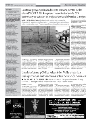 ANTEQUERA. El alcalde de
Antequera, Manolo Barón, y el
tenientedealcaldedeUrbanismo
y Desarrollo Industrial, José
Ramón Carmona, han confir-
madoenlamañanadeestevier-
nes, 26 de septiembre, el inicio
esta semana de las obras corres-
pondientes a los trece proyectos
incluidos en el Programa de
Fomento de Empleo Agrario
(PROFEA)2014ensumodalidad
degarantíaderentas,quesupone
enestaocasiónlacontrataciónde
303 trabajadores, 51 de ellos ofi-
ciales y 252 peones.
El presupuesto global de las
actuacionesiniciadasestasemana
asciendea1.237.000euros,delos
que 613.000 aporta el Gobierno
deEspaña,306.000laDiputación
de Málaga y 316.000 elAyunta-
mientodeAntequera.Cabedes-
tacar que más del 85 por ciento
de los proyectos contemplados
corresponden a zonas degrada-
das de barrios y anejos.
Mejoradelentornoylaplazade
la iglesia de San Juan
La rueda de prensa informativa
en la que se han dado a conocer
los datos relativos a las obras
PROFEA2014seharealizadoen
lasinmediacionesdelaiglesiade
San Juan, al ser esta la ubicación
deunodelosproyectosmásdes-
tacados que ya ha comenzado a
desarrollarse.Dotadodeunpre-
supuesto de 108.327,75 euros, la
actuación a realizar a través del
PROFEAsecomplementarácon
otraparaleladelosserviciosope-
rativos del Área de Patrimonio
Históricopararecuperartambién
la actualmente degradada
fachada principal de la iglesia.
Respecto a los objetivos del
proyecto iniciado en torno a la
plaza,elAlcaldehadestacadotres
de ellos como prioritarios: reba-
jarlacotadelterrenoenunmetro
parapermitirlarehabilitaciónde
lafachada,portadayaccesoprin-
cipales; adecuar en lo posible
losobstáculosqueimpidenodifi-
cultan la contemplación del
monumento; generar un nuevo
y diáfano espacio para la estan-
cia y disfrute ciudadano, desta-
cando al respecto la eliminación
de barreras arquitectónicas y la
ampliación de los acerados de
calle Fuente de San Juan.
Antequera CiudadLa Crónica 6
Del sábado 27 de septiembre al viernes 3 de octubre de 2014
Los trece proyectos iniciados esta semana dentro de las
obras PROFEA2014 suponen la contratación de 303
personas y se centran en mejorar zonas de barrios y anejos
La plataforma pública Alcalá del Valle organiza
unas jornadas autonómicas sobre Servicios Sociales
EL PRESUPUESTO global asciende a 1.237.000 euros y la
duración de las obras oscilará entre 3 y 6 meses. Estas actuaciones
están enmarcadas en el Programa de Fomento de Empleo Agrario
Comienzo de las obras en la plaza de la iglesia de San Juan.
ANTEQUERA. La plataforma
pública Alcalá del Valle ha
organizado para hoy sábado,
27 de septiembre, unas jorna-
das autonómicas sobre la
situación de los Servicios
Sociales, las cuales tendrán
lugar en el Aula de Empresas,
situada en el Polígono Indus-
trial, en horario que va desde
las 10:00 hasta las 14:00 horas.
Por primera vez, se senta-
rán juntos colectivos como
22M, Marea Naranja, el Cole-
gio Profesional de Educado-
res Sociales de Andalucía y el
Consejo Andaluz de Colegios
Profesionales de Trabajo
Social.
El objetivo de estas jorna-
das no es otro que hacer un
diagnóstico y pronóstico con
el fin de poder solucionar los
problemas a través de pro-
puestas dadas y consensuadas
entre todos: usuarios, familia-
res, trabajadores de planes
sociales, de ayuda a domici-
lio, residencias, centros de día,
técnicos, políticos, etc...
Cualquiera que lo desee
puede participar en estas jor-
nadas llamando a los teléfo-
nos 606 28 98 42, 652 48 55
27, 653 99 85 79 y 635 92 58 71,
o bien a través del correo elec-
trónico de contacto: alcaladel-
vallepublica@gmail.com.
EN EL AULA DE EMPRESAS situada en el Polígono Industrial, hoy
sábado 27 de septiembre con horario de 10:00 a 14:00 horas
Texto: J.G.España
En el que se hace un repaso a los
ciendíasdereinadodelnuevorey
con su ajetreada agenda y múlti-
ples servicios a la sociedad espa-
ñolayseelucubrasobrelasmúl-
tiples nuevas obras “necesarias”
en la muy noble villa.
En el día en que se cumplen
cien días de Felipe VI,
o sea que sentó en el trono
las posaderas y el resto
de las partes que componen
sus reales aposentos,
en ese día se escriben
estas tiradas de versos
que intentan llegar a ustedes,
fieles lectores diversos.
A más de hacer referencia
a generales sucesos
que ocurren en extramuros
de este baronato sieso,
y de no más importancia,
porque en cien días de reino
se ha ido hasta el Vaticano
a Portugal y a Marruecos
y últimamente, señores,
pa decir "ahí queda eso",
se ha llegado hasta la ONU,
con Obama y con el resto,
pa que digan que en cien días
yo no meneo el trasero
real de ese mi trono
en el que lo había puesto
por abdicación del Padre
que es más bien un padrenuestro,
porque es mío y de vosotros,
pues rey le siguen diciendo
referido a su persona,
y algunos entán mintiendo
diciendo que se separa
a estas alturas del cuento.
En fin, cosas que pasan siempre
sean baronatos o reinos.
Más cerca de nuestra casa,
aquí donde manda el nuestro
Barón de todos los días,
está gastándose entero
toel dinero que quedaba,
si es que algo había dentro,
pues hablaban y decían,
no paraban, me reitero,
que estaba la caja seca,
muy más que el ojo un tuerto,
y que habían heredado
un reino de campos yertos,
y resultan que ahora deben
agua en Loja y sus anejos.
¿De dónde salen, señores,
de pronto tanos dineros
para la calle del Rey,
que no está ni mucho menos
hecha un asquito, no,
para asfaltarla de nuevo?
¿La pagará Mercadona
en otro acto sincero
de amor a esta Antequera
que está cambiando sus suelos?
Misterios tiene la Historia,
la historia tiene misterios.
OPINIÓN
Por Juan Segundo Díaz Núñez
ROMANCECLVIII
 