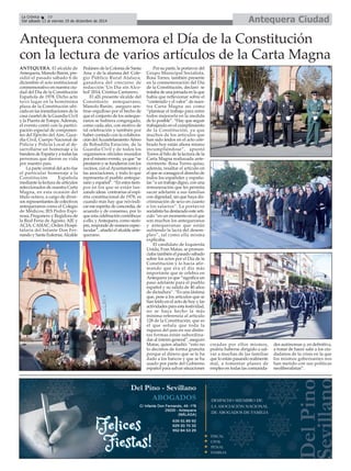 La Crónica 10 Antequera Ciudad 
É 
Del sábado 13 al viernes 19 de diciembre de 2014 
Antequera conmemora el Día de la Constitución 
con la lectura de varios artículos de la Carta Magna 
ANTEQUERA. El alcalde de 
Antequera, Manolo Barón, pre-sidió 
el pasado sábado 6 de 
diciembre el acto institucional 
conmemorativo en nuestra ciu-dad 
del Día de la Constitución 
Española de 1978. Dicho acto 
tuvo lugar en la homónima 
plaza de la Constitución ubi-cada 
en las inmediaciones de la 
casa cuartel de la Guardia Civil 
y la Puerta de Estepa. Además, 
el evento contó con la partici-pación 
especial de componen-tes 
del Ejército del Aire, Guar-dia 
Civil, Cuerpo Nacional de 
Policía y Policía Local al de-sarrollarse 
un homenaje a la 
bandera de España y a todas las 
personas que dieron su vida 
por nuestro país. 
La parte central del acto fue 
el particular homenaje a la 
Constitución Española 
mediante la lectura de artículos 
seleccionados de nuestra Carta 
Magna, en esta ocasión del 
título octavo, a cargo de diver-sos 
representantes de colectivos 
antequeranos como el Colegio 
de Médicos; IES Pedro Espi-nosa; 
Pregonero y Regidora de 
la Real Feria de Agosto; AJE y 
ACIA; CASIAC; Orden Hospi-talaria 
del Infante Don Fer-nando 
y Santa Eufemia; Alcalde 
Pedáneo de la Colonia de Santa 
Ana; y de la alumna del Cole-gio 
Público Rural Atalaya, 
ganadora del concurso de 
redacción ‘Un Día sin Alco-hol’ 
2014, Cristina Cantarero. 
El allí presente alcalde del 
Consistorio antequerano, 
Manolo Barón, aseguro sen-tirse 
orgulloso por el hecho de 
que el conjunto de los anteque-ranos 
se hubiera congregado, 
como cada año, con motivo de 
tal celebración y también por 
haber contado con la colabora-ción 
del Acuartelamiento Aéreo 
de Bobadilla Estación, de la 
Guardia Civil y de todos los 
organismos oficiales reunidos 
por el mismo evento, ya que “se 
prestaron y se fundieron con los 
vecinos, con el Ayuntamiento y 
las asociaciones, y todo lo que 
representa el pueblo anteque-rano 
y español”. “En estos tiem-pos 
en los que se están lan-zando 
ideas contrarias al espí-ritu 
constitucional de 1978, es 
cuando más hay que reivindi-car 
ese espíritu de concordia, de 
acuerdo y de consenso, por lo 
que esta celebración contribuye 
a ello, y Antequera, como siem-pre, 
responde de manera espec-tacular”, 
añadió el alcalde ante-querano. 
Por su parte, la portavoz del 
Grupo Municipal Socialista, 
Rosa Torres, también presente 
en la conmemoración del Día 
de la Constitución, declaró se 
trataba de una jornada en la que 
había que reflexionar sobre el 
“contenido y el valor” de nues-tra 
Carta Magna así como 
“plantear el trabajo para entre 
todos mejorarla en la medida 
de lo posible”. “Hay que seguir 
trabajando en el cumplimiento 
de la Constitución, ya que 
muchos de los artículos que 
han sido leídos en el acto cele-brado 
hoy están ahora mismo 
incumpliéndose”, apuntó 
Torres al hilo de la lectura de la 
Carta Magna realiazada ante-riormente. 
Rosa Torres quiso, 
además, resaltar el artículo en 
el que se consagra el derecho de 
todos los españoles y españo-las 
“a un trabajo digno, con una 
remuneración que les permita 
sacar adelante a sus familias 
con dignidad, sin que haya dis-criminación 
de sexo en cuanto 
a los salarios”. La portavoz 
socialista ha destacado este artí-culo 
“en un momento en el que 
son muchos los antequeranos 
y antequeranas que están 
sufriendo la lacra del desem-pleo”, 
tal como ella misma 
explicaba. 
El candidato de Izquierda 
Unida, Fran Matas, se pronun-ciaba 
también el pasado sábado 
sobre los actos por el Día de la 
Constitución y lo hacía afir-mando 
que era el día más 
importante que se celebra en 
Antequera ya que “significa un 
paso adelante para el pueblo 
español y su salida de 40 años 
de dictadura”. “Es una lástima 
que, pese a los artículos que se 
han leído en el acto de hoy y las 
actividades para esta festividad, 
no se haya hecho la más 
mínima referencia al artículo 
128 de la Constitución, que es 
el que señala que toda la 
riqueza del país en sus distin-tas 
formas están subordina-das 
al interés general”, aseguró 
Matas, quien añadió: “esto no 
lo decimos de forma gratuita 
porque el dinero que se le ha 
dado a los bancos y que se ha 
usado por parte del Gobierno 
español para salvar situaciones 
creadas por ellos mismos, 
podría haberse dirigido a sal-var 
a muchas de las familias 
que lo están pasando realmente 
mal, a fomentar planes de 
empleo en todas las comunida-des 
autónomas y, en definitiva, 
a tratar de hacer salir a los ciu-dadanos 
de la crisis en la que 
los mismos gobernantes nos 
han metido con sus políticas 
neoliberalistas”. 
 