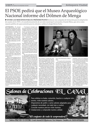 La Crónica 16 Antequera Ciudad 
É 
Del sábado 13 al viernes 19 de diciembre de 2014 
El PSOE pedirá que el Museo Arqueológico 
Nacional informe del Dólmen de Menga 
X ENTRE LAS MOCIONES PARA EL PRÓXIMO PLENO destacan una campaña de formación para la adaptación 
de canales de la TDT y el acondicionamiento de un solar municipal vacío junto a Fuente Mora, que sirva como 
espacio público de aparcamiento para la entrada y salida al colegio Reina Sofía 
ANTEQUERA. El Grupo 
Municipal Socialista del Ayun-tamiento 
de Antequera pedirá 
en el próximo Pleno que desde 
el consistorio se reclame a los 
responsables del Museo 
Arqueológico Nacional de 
Madrid que el nombre del Dól-men 
de Menga y su ubicación 
en Antequera figure en el audio-visual 
que se proyecta en una 
de las salas dedicadas a la Pre-historia. 
Así lo ha dado a conocer 
en la mañana de este martes 9 
de diciembre la portavoz socia-lista, 
Rosa Torres, quien ha 
resaltado que sería un buen 
momento para realizar esta peti-ción 
ya que dicho museo luce 
en su esplendor desde la 
reforma llevada a cabo durante 
varios años que culminara el 
pasado 2013. 
Sólo en una semana tras su 
reapertura se contabilizaron en 
el mismo 35.000 visitas, por lo 
que Torres ha destacado que 
“sería una excelente oportuni-dad” 
para promocionar turísti-camente 
la ciudad de Ante-quera, 
ya que llamaría la aten-ción 
de todo aquel que reco-rriera 
las salas del Museo 
Arqueológico Nacional. 
“Aunque el Equipo de 
Gobierno del PP ha rebajado 
la presencia de Antequera en 
ferias de Turismo, el boca a boca 
sigue siendo esencial para la 
promoción de nuestra ciudad”, 
ha declarado Rosa Torres, quien 
ha añadido que “hay que seguir 
trabajando de manera valiente 
y decidida para que Antequera 
sea una ciudad turística de refe-rencia”. 
“Cualquier medida que 
sirva para potenciar el Turismo 
siempre viene bien, pero desde 
el PSOE habríamos aprove-chado, 
por ejemplo, los planes 
de empleo impulsados por la 
Junta de Andalucía para que 
nuestros monumentos o espa-cios 
turísticos hubiesen 
ampliado de manera conside-rable 
su horario de apertura”, 
ha añadido la portavoz. 
Además, desde el Grupo 
Socialista solicitan que la peti-ción 
al Museo Arqueológico 
Nacional se traslade tanto a la 
Consejería de Cultura de la 
Junta de Andalucía como a la 
Dirección del Conjunto Dolmé-nico 
de Antequera para que de 
igual manera apoyen esta peti-ción. 
Por otra parte, Rosa Torres, 
ha adelantado el resto de mocio-nes 
que el Grupo Socialista pre-sentará 
al pleno del mes de 
diciembre. Así, ha declarado 
que los socialistas volverán a 
pedir al Equipo de Gobierno 
que informe sobre la modifica-ción 
del límite de velocidad a 
80km/h aplicado en un tramo 
de la autovía de Málaga. “No 
podemos dejar de insistir en ello 
porque cada día siguen lle-gando 
quejas permanentes de 
que se trata de un límite abusivo 
y de carácter recaudatorio, a 
pesar de que el Equipo de 
Gobierno del PP de Antequera 
siga diciendo que se trata de 
una medida de seguridad”, ha 
explicado Rosa Torres. 
También pedirán al Equipo 
de Gobierno que ponga en mar-cha 
una campaña de informa-ción 
y asesoramiento para aque-llos 
vecinos y vecinas de Ante-quera 
que tengan más dificul-tad 
en la adaptación de canales 
de la TDT, “un cambio que va 
originar dificultades, sobre todo, 
en las personas mayores”, ha 
declarado la portavoz socialista. 
En este caso, desde el Grupo 
Socialista han recordado que 
“hay que solicitar al Gobierno 
de España una moratoria, ya 
que las asociaciones de insta-ladores 
han reconocido que el 
plazo establecido para este cam-bio 
es insuficiente, por lo que el 
Ejecutivo debería estudiar 
ampliar este plazo hasta marzo 
para que todo el mundo pueda 
realizar esta adaptación y no 
quedarse sin servicio de tele-visión”, 
por lo que desde el 
PSOE pedirán al Pleno que se 
eleve esta demanda al Minis-terio. 
La cuarta de las mociones 
viene de la preocupación de los 
socialistas por la salida y 
entrada a los colegios, especial-mente 
en esta ocasión en el cole-gio 
Reina Sofía, debido a la aglo-meración 
de vehículos que se 
produce en ese enclave en esos 
dos momentos. “Tras la petición 
de ampliar el acerado, a la que 
el PP no prestó atención, pone-mos 
otra idea sobre la mesa”, 
ha señalado Rosa Torres. Así, 
los socialistas pedirán que se 
acondicione el solar de titula-ridad 
municipal vacío que 
existe junto al club Fuente Mora 
y frente al colegio para que a 
través de una adaptación, sirva 
como espacio público de apar-camiento, 
como ya se realizara 
en los terrenos de la moraleda 
y que tanto ha beneficiado a los 
centros escolares cercanos. 
La última moción presen-tada 
es “nada más y nada 
menos”, la petición de apoyo a 
un manifiesto que ha sido remi-tido 
al Grupo Municipal Socia-lista 
por las Comunidades Cris-tianas 
Populares de Andalucía 
“en repulsa a los abusos sexua-les 
a menores dentro de la Igle-sia”. 
Según ha explicado Rosa 
Torres, el Grupo Socialista ser-virá 
en este tema de canal con-ductor 
para que ese manifiesto 
tenga visibilidad pública sin 
retoques ni enfoques políticos, 
sino “respetando el texto de las 
Comunidades Cristianas Popu-lares”, 
ha finalizado. 
 