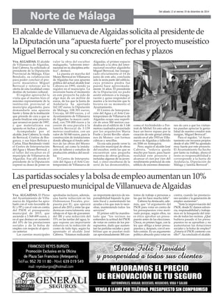 Norte de Málaga 
El alcalde de Villanueva de Algaidas solicita al presidente de 
la Diputación una “apuesta fuerte” por el proyecto museístico 
Miguel Berrocal y su concreción en fechas y plazos 
Vva. ALGAIDAS. El alcalde 
de Villanueva de Algaidas, 
José Cabrera, ha solicitado al 
presidente de la Diputación 
Provincial de Málaga, Elías 
Bendodo, su colaboración 
para poder concluir el pro-yecto 
museístico Miguel 
Berrocal y reforzar así la 
oferta de esta localidad como 
destino de turismo cultural. 
El regidor aprovechó la 
visita que el martes hizo el 
máximo representante de la 
institución provincial al 
municipio algaideño, para 
demandarle una apuesta 
fuerte y firme de la institución 
que preside de cara a que se 
pueda finalizar este proyecto 
que arrancó en junio de 1997, 
y que materializara esa 
apuesta en fechas y plazos. 
Acompañado por el 
alcalde, José Cabrera; la viuda 
de Berrocal, Cristina de Bra-ganza, 
y sus hijos Beltrán y 
Carlos, Elías Bendondo visitó 
el Centro de Interpretación 
del Agua y Museo Berrocal, y 
el taller del escultor en el 
municipio de Villanueva de 
Algaidas. Fue allí donde el 
presidente de la Diputación 
expresó su deseo de poner en 
valor la obra del escultor 
malagueño, “referente inter-nacional 
en su disciplina artís-tica”, 
destacó. 
La puesta en marcha del 
Museo Berrocal en Villanueva 
de Algaidas fue una apuesta 
política del actual alcalde José 
Cabrera en 1995, siendo ya 
regidor en el municipio. La 
inversión hasta el momento 
en este proyecto ha sido de 
algo más de un millón de 
euros, de los que la Junta de 
Andalucía ha aportado 
162.187 euros; la Diputación 
de Málaga, 108.301 euros; 
Unicaja, 60.000 euros, y el 
Ayuntamiento de Villanueva 
de Algaidas, la mayor canti-dad, 
con 759.000 euros y la 
cesión de una parcela a la 
familia Berrocal de 3.139 
metros cuadrados, con un 
valor de 50.940 euros, para la 
construcción de instalaciones 
donde albergar el fondo artís-tico 
de las obras del Museo 
Berrocal, así como la instala-ción 
de talleres y estudios de 
producción artística del escul-tor. 
El Centro de Interpreta-ción 
del Agua y el Arte Con-temporáneo 
de Villanueva de 
Algaidas, el primer espacio 
dedicado a la obra del inter-nacional 
escultor algaideño 
Miguel Berrocal, fue inaugu-rado 
oficialmente el 14 de 
junio de este año, concluida 
solo la sexta parte del edificio, 
cuya primera piedra fue 
puesta hace aproximada-mente 
16 años. El presidente 
de la Diputación no pudo 
asistir entonces a la inaugu-ración 
y quiso responder el 
martes a la invitación que le 
hiciera en su momento el 
Ayuntamiento. 
El Centro de Interpreta-ción 
del Agua y el Arte Con-temporáneo 
de Villanueva de 
Algaidas ocupa una superfi-cie 
de unos 500 metros cua-drados 
en el edificio de 3.146 
metros cuadrados proyectado 
por los arquitectos María 
Fraile y Javier Revillo -alum-nos 
de Moneo- con formas 
cúbicas y sencillas. 
En esa sala puede verse la 
colección municipal de obras 
del escultor, entre las que se 
encuentran una pequeña 
muestra de obras gráficas, 
incluidas algunas de su juven-tud, 
y cinco esculturas de la 
serie de las desmontables, 
Del sábado 13 al viernes 19 de diciembre de 2014 
como el Archinboldo o Por-trait 
de Michel. En esta sala se 
hace un breve repaso por la 
creación de este genial artista 
nacido en el año 1933 en Villa-nueva 
de Algaidas y fallecido 
en 2006 en Antequera. 
Pero, según el alcalde José 
Cabrera, “todavía queda 
mucho por hacer, para hacer 
realidad este proyecto y 
alcanzar el cien por cien del 
rendimiento potencial de este 
edificio de enormes dimensio-nes 
de cara a que los visitan-tes 
puedan apreciar la genia-lidad 
de nuestro creador más 
insigne, Miguel Berrocal”. 
Para el regidor, “el Ayun-tamiento 
con recursos propios 
desde el año 1997 ha apostado 
muy fuerte por este proyecto. 
El Ayuntamiento ha hecho 
por tanto su trabajo, ahora el 
resto es responsabilidad y 
corresponde a la Junta de 
Andalucía, Diputación de 
Málaga y familia Berrocal”. 
Las partidas sociales y la bolsa de empleo aumentan un 10% 
en el presupuesto municipal de Villanueva de Algaidas 
Vva. ALGAIDAS. El Pleno 
del Ayuntamiento de Villa-nueva 
de Algaidas ha apro-bado 
con el voto favorable de 
IU y PP y con el voto en contra 
del PSOE el presupuesto 
municipal de 2015, que 
asciende a 3.568.499 euros, y 
en el que destaca un aumento 
del 10% de las prestaciones 
sociales y de la bolsa de 
empleo con respecto al ejerci-cio 
anterior. 
Las cuentas municipales 
aprobadas incluyen, además, 
una fuerte reducción en las 
Ordenanzas Fiscales, pro-puesta 
por IU, que operará 
para el año 2015 y entre las que 
destacan esencialmente una 
rebaja en el tipo de gravamen 
del IBI y una reducción del 
15% en las tarifas del agua, lo 
que supone un importante 
esfuerzo en la reducción de 
costes de todo tipo, según ha 
apuntado el alcalde José 
Cabrera. “Estamos realizando 
un importante ejercicio de res-ponsabilidad 
bajando la pre-sión 
fiscal y aumentando las 
ayudas a los que más lo nece-sitan, 
manteniendo todos los 
servicios”. 
El primer edil ha manifes-tado 
que “los vecinos no 
entienden la actitud del PSOE 
de votar en contra de los pre-supuestos, 
dado que aumen-tan 
las partidas sociales y posi-bilitan 
que se puedan reali-zar 
aproximadamente 300 con-tratos 
de trabajo a personas a 
las que les hace mucha falta”. 
Cabrera ha destacado, ade-más, 
que “el argumento del 
PSOE para votar en contra de 
los presupuestos vino moti-vado 
porque, según ellos, no 
es ético aprobar un presu-puesto 
antes de las elecciones. 
Choca, en primer lugar, con la 
ley que obliga a tener presu-puestos 
y, después, con el sen-tido 
común. Es un argumento 
político absurdo para votar en 
contra, cuando las prestacio-nes 
sociales y la generación de 
empleo aumentan”. 
“Ante la improvisación del 
PSOE, desde IU damos solven-cia, 
responsabilidad y trabaja-mos 
en la búsqueda del inte-rés 
de todos los vecinos. ¿Qué 
hubiera pasado si los presu-puestos 
no se aprueban y no 
aumentaran las dotaciones 
sociales y la bolsa de empleo? 
¿Estaría el PSOE contento con 
ello?”, ha concluido el alcalde. 
 