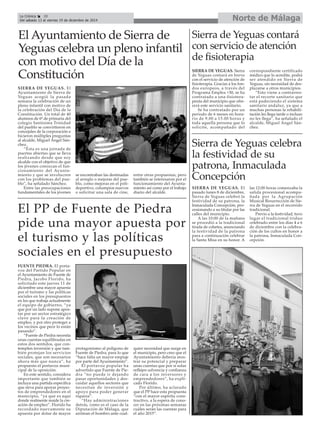 La Crónica 28 Norte de Málaga 
É 
Del sábado 13 al viernes 19 de diciembre de 2014 
El Ayuntamiento de Sierra de 
Yeguas celebra un pleno infantil 
con motivo del Día de la 
Constitución 
SIERRA DE YEGUAS. El 
Ayuntamiento de Sierra de 
Yeguas acogió la pasada 
semana la celebración de un 
pleno infantil con motivo de 
la celebración del Día de la 
Constitución. Un total de 40 
alumnos de 6º de primaria del 
colegio Santísima Trinidad 
del pueblo se convirtieron en 
concejales de la corporación e 
hicieron múltiples preguntas 
al alcalde, Miguel Ángel Sán-chez. 
“Ésta es una jornada de 
puertas abiertas que se lleva 
realizando desde que soy 
alcalde con el objetivo de que 
los jóvenes conozcan el fun-cionamiento 
del Ayunta-miento 
y que se involucren 
con los problemas del pue-blo”, 
ha señalado Sánchez. 
Entre las preocupaciones 
fundamentales de los jóvenes 
se encontraban las destinadas 
al arreglo o mejoras del pue-blo, 
como mejoras en el poli-deportivo, 
columpios nuevos 
o solicitar una sala de cine, 
entre otras propuestas, pero 
también se interesaron por el 
funcionamiento del Ayunta-miento 
así como por el trabajo 
diario del alcalde. 
FUENTE PIEDRA. El porta-voz 
del Partido Popular en 
el Ayuntamiento de Fuente de 
Piedra, Jacobo Florido, ha 
solicitado este jueves 11 de 
diciembre una mayor apuesta 
por el turismo y las políticas 
sociales en los presupuestos 
en los que trabaja actualmente 
el equipo de gobierno, “ya 
que por un lado supone apos-tar 
por un sector estratégico 
clave para la creación de 
empleo, y por otro proteger a 
los vecinos que peor lo están 
pasando”. 
“Fuente de Piedra necesita 
unas cuentas equilibradas en 
estos dos sentidos, que con-templen 
inversión y que tam-bién 
protejan los servicios 
sociales, que son necesarios 
ahora más que nunca”, ha 
propuesto el portavoz muni-cipal 
de la oposición. 
En este sentido, considera 
importante que también se 
incluya una partida específica 
que sirva para apoyar proyec-tos 
de emprendedores en el 
municipio, “ya que es aquí 
donde realmente reside la cre-ación 
de empleo”. Florido ha 
recordado nuevamente su 
apuesta por dotar de mayor 
protagonismo al polígono de 
Fuente de Piedra, para lo que 
“hace falta un mayor empuje 
por parte del Ayuntamiento”. 
El portavoz popular ha 
advertido que Fuente de Pie-dra 
“no puede ir dejando 
pasar oportunidades y des-cuidar 
aquellos sectores que 
necesitan de inversión y 
apoyo para poder generar 
riqueza”. 
“Hay administraciones 
detrás, como es el caso de la 
Diputación de Málaga, que 
arriman el hombro ante cual-quier 
necesidad que surge en 
el municipio, pero creo que el 
Ayuntamiento debería mos-trar 
su potencial y preparar 
unas cuentas que por sí solas 
reflejen solvencia y confianza 
de cara a los inversores y 
emprendedores”, ha expli-cado 
Florido. 
Por último, ha aclarado 
que el PP hace esta propuesta 
“con el mayor espíritu cons-tructivo, 
a la espera de cono-cer 
en las próximas semanas 
cuáles serán las cuentas para 
el año 2015”. 
Sierra de Yeguas contará 
con servicio de atención 
de fisioterapia 
El PP de Fuente de Piedra 
pide una mayor apuesta por 
el turismo y las políticas 
sociales en el presupuesto 
SIERRA DE YEGUAS. Sierra 
de Yeguas contará en breve 
con el servicio de atención de 
fisioterapia. Gracias a los fon-dos 
europeos, a través del 
Programa Emplea +30, se ha 
contratado a una fisiotera-peuta 
del municipio que ofre-cerá 
este servicio sanitario. 
Se ha contratado por un 
periodo de 6 meses en hora-rio 
de 9.00 a 15.00 horas y 
toda aquella persona que lo 
solicite, acompañado del 
correspondiente certificado 
médico que lo acredite, podrá 
ser atendido en Sierra de 
Yeguas, sin necesidad de des-plazarse 
a otros municipios. 
“Esto viene a contrarres-tar 
el recorte sanitario que 
está padeciendo el sistema 
sanitario andaluz, ya que a 
muchas personas la rehabili-tación 
les llega tarde o incluso 
no les llega”, ha señalado el 
alcalde, Miguel Ángel Sán-chez. 
Sierra de Yeguas celebra 
la festividad de su 
patrona, Inmaculada 
Concepción 
SIERRA DE YEGUAS. El 
pasado lunes 8 de diciembre, 
Sierra de Yeguas celebró la 
festividad de su patrona, la 
Inmaculada Concepción, pro-cesionando 
a su titular por las 
calles del municipio. 
A las 10:00 de la mañana 
se procedió a la tradicional 
tirada de cohetes, anunciando 
la festividad de la patrona 
para a continuación celebrar 
la Santa Misa en su honor. A 
las 12:00 horas comenzaba la 
salida procesional acompa-ñada 
por la Agrupación 
Musical Resurrección de Sie-rra 
de Yeguas en el recorrido 
tradicional. 
Previo a la festividad, tuvo 
lugar el tradicional triduo 
celebrado entre los días 4 a 6 
de diciembre con la celebra-ción 
de los cultos en honor a 
la patrona, Inmaculada Con-cepción. 
 