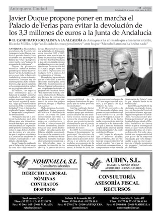 13  La Crónica
Del sábado 10 al viernes 16 de enero de 2015Antequera Ciudad
 EL CANDIDATO SOCIALISTA A LA ALCALDÍA de Antequera ha afirmado que el anterior alcalde,
Ricardo Millán, dejó “un listado de cosas pendientes” ante lo que “Manolo Barón no ha hecho nada”
Javier Duque propone poner en marcha el
Palacio de Ferias para evitar la devolución de
los 3,3 millones de euros a la Junta de Andalucía
ANTEQUERA. El candidato
socialista a la Alcaldía de
Antequera, Javier Duque, rea-
lizó el pasado lunes 29 de
diciembre una apuesta por el
Palacio de Ferias y Congresos
como medio para “relanzar la
economía de Antequera”.
Duque ha propuesto
movilizar “todos los medios
posibles para evitar la devo-
lución” de los 3,3 millones de
euros que pide la Junta de
Andalucía y poner en funcio-
namiento, aunque sea de
manera parcial, dicha infraes-
tructura, algo que el socialista
se ha comprometido a incluir
en su programa electoral.
El Palacio, “un espacio
muy interesante para el
futuro de la ciudad”, como ha
explicado el candidato, debe
acoger muestras y exposicio-
nes a nivel regional y nacio-
nal, “algo que redundaría en
la mejora de la economía de
la ciudad”. Con el tiempo, ha
explicado Duque, habría que
ir “mejorando y ampliando”
las instalaciones.
“Antequera está en el cen-
tro de Andalucía y es el sitio
idóneo para una infraestruc-
tura de este tipo, que aunque
esté inacabada, es imprescin-
dible ponerla en marcha para
evitar el pago de los 3,3 millo-
nes de euros y a la vez apos-
tar por el impulso económico
y la creación de empleo en la
ciudad”, ha recalcado el can-
didato a la Alcaldía.
Javier Duque ha explicado
que el Palacio de Ferias surge
de una idea del entonces
Grupo Municipal Socialista
que gobernaba en Antequera,
entre los años 2003 y 2007,
gracias a unas ayudas que la
Junta de Andalucía otorgaba
a este tipo de infraestructuras
y que subvencionaba con una
ayuda estos proyectos, resul-
tando una financiación del
33% por la propia Junta, un
33% por la Diputación y un
restante 33% a manos del
Ayuntamiento y Unicaja.
El candidato ha recordado
que en el año 2007 y ante las
elecciones municipales, tanto
el Partido Socialista como el
Partido Popular incluyeron en
sus programas electorales el
proyecto del Palacio de Ferias.
“Ese mismo año se saca a con-
curso el diseño del Palacio,
que la mesa de contratación
del Ayuntamiento, con pre-
sencia de todos los grupos
políticos, otorga a la empresa
Arkingenia”.
Dicha empresa, ha conti-
nuado Javier Duque, proyecta
el Palacio a 9,9 millones de
euros. En enero de 2008
comenzarían las obras y a
finales de dicho año, la
empresa constructora y
debido a “alteraciones del
terreno, desniveles y la exis-
tencia de unas torres de elec-
tricidad” eleva la cuantía del
Palacio, añadido a una modi-
ficación de la normativa de
seguridad en este tipo de ins-
talaciones, momento en el que
el Ayuntamiento comienza a
ver dificultades para la
correcta finalización de las
obras y “a pensar en cierta
responsabilidad de la
empresa diseñadora del pro-
yecto por no haber previsto
las anomalías”.
Así, ha explicado Javier
Duque, “el Pleno del Ayunta-
miento apoya por unanimi-
dad la creación de una audi-
toría técnica externa para
valorar la situación de las
obras, que posteriormente
dictaminaría que el precio
ascendería a entre 20 y 23
millones de euros”.
En 2009, ha continuado
Duque, el Ayuntamiento “se
preocupó” de solicitar a la
Junta una ampliación del
plazo para la ejecución de las
obras, y se solicita al ente
andaluz un aumento de la
subvención de 3,6 millones de
euros. A finales de 2010, las
obras son concluídas por la
UTE encargada de las mis-
mas, a un precio de 12,3
millones de euros.
El 27 de noviembre de
2014 terminaba el plazo para
poner en funcionamiento el
Palacio de Ferias y “desde
que el PP llegara al poder en
mayo de 2011 no ha hecho
nada por ponerlo en marcha
ni tampoco se ha interesado
por que la Junta de Andalucía
amplíe dicho plazo de puesta
en funcionamiento”, ha expli-
cado Javier Duque.
Así, Duque ha afirmado
que el anterior alcalde,
Ricardo Millán, dejó un “lis-
tado de cosas pendientes” al
actual regidor, “en el que se
reflejaban conversaciones y
compromisos orales sobre la
financiación del Palacio”, ante
lo que “Manolo Barón no ha
hecho nada”.
Javier Duque también ha
declarado no entender la pos-
tura de Izquierda Unida al
judicializar el tema, algo que,
según ha explicado el candi-
dato, “no soluciona el pro-
blema que tenemos”, a lo que
ha añadido que desde el Par-
tido Socialista no tienen
miedo a que se investigue el
tema, ya que “no ha habido
ilegalidad política en el pro-
cedimiento. En todo caso,
habrá una responsabilidad
por parte de la empresa
encargada, que ya ha desapa-
recido y que no estuvo acer-
tada en el diseño económico
del proyecto”, ha finalizado
el candidato.
 