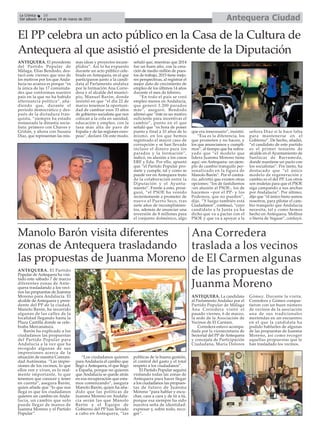 El PP celebra un acto público en la Casa de la Cultura de
Antequera al que asistió el presidente de la Diputación
Antequera CiudadLa Crónica 10
Del sábado 14 al jueves 19 de marzo de 2015
ANTEQUERA. El presidente
del Partido Popular de
Málaga, Elías Bendodo, des-
tacó este viernes que uno de
los motivos por los que Anda-
lucía no avanza es porque “es
la única de las 17 comunida-
des que conforman nuestro
país en la que no ha habido
alternancia política”, aña-
diendo que, durante el
periodo democrático y des-
pués de la dictadura fran-
quista, “siempre ha estado
instaurada la dinastía socia-
lista: primero con Chaves y
Griñán, y ahora con Susana
Díaz, que representan las mis-
mas ideas y proyectos incum-
plidos”. Así lo ha expuesto
durante un acto público cele-
brado en Antequera, en el que
participaron junto a la candi-
data al Parlamento andaluz
por la formación Ana Corre-
dera y el alcalde del munici-
pio, Manuel Barón, donde
insistió en que “el día 22 de
marzo tenemos la oportuni-
dad de cambiar esos 33 años
de gobierno socialista que nos
colocan a la cola en sanidad,
educación y empleo, con la
tasa más alta de paro de
España y de las regiones euro-
peas”, declaró. De este modo,
señaló que, mientras que 2014
fue un buen año, con la crea-
ción de medio millón de pues-
tos de trabajo, 2015 tiene mejo-
res perspectivas, al registrar el
mejor dato de crecimiento de
empleo de los últimos 14 años
durante el mes de febrero.
“En todo el país se creó
empleo menos en Andalucía,
que generó 3.200 parados
más”, aseguró. Bendodo
afirmó que “éste es un motivo
suficiente para incentivar el
cambio”, punto en el que
señaló que “es hora de poner
punto y final a 33 años de lo
mismo, en los que hemos
registrado el mayor caso de
corrupción y se han llevado
incluso el dinero para los
parados y la formación”,
indicó, en alusión a los casos
ERE y Edu. Por ello, apuntó
que “el Partido Popular pro-
mete y cumple, tal y como se
puede ver en Antequera fruto
de la colaboración entre la
Diputación y el Ayunta-
miento”. Frente a esto, prosi-
guió, “el PSOE ha venido
recientemente a prometer de
nuevo el Puerto Seco, tras
siete años de incumplimien-
tos, además de anunciar una
inversión de 8 millones para
el conjunto dolménico, algo
que era innecesario”, insistió.
“Esa es la diferencia, los
que prometen y no hacen, y
los que anunciamos y cumpli-
mos”, al tiempo que ha subra-
yado que “el modelo que
lidera Juanma Moreno tiene
aquí –en Antequera- un ejem-
plo de cambio tranquilo per-
sonalizado en la figura de
Manolo Barón”. Por el contra-
rio, advirtió que existen otras
opciones: “los de fastidiemos
–en alusión al PSOE-, los de
hacemos –por el PP- y los
Podemos, que no pueden”,
dijo. “Y luego también está
Ciudadanos”, continuó, “cuyo
candidato a la Junta ya ha
dicho que va a pactar con el
PSOE y que va a apoyar a la
señora Díaz si le hace falta
para mantenerse en el
Gobierno”. De hecho, añadió,
“el candidato de este partido
es el primer teniente de
alcalde en el Ayuntamiento de
Sanlúcar de Barrameda,
donde mantiene un pacto con
los socialistas”. Por tanto, ha
destacado que “el único
modelo de regeneración y
cambio es el del PP. Los otros
son muletas para que el PSOE
siga campando a sus anchas
por Andalucía”. Por último,
dijo que “el único freno somos
nosotros, para pilotar el cam-
bio tranquilo que Andalucía
necesita, tal y como hemos
hecho en Antequera, Mollina
o Sierra de Yeguas”, conluyó.
Manolo Barón visita diferentes
zonas de Antequera trasladando
las propuestas de Juanma Moreno
ANTEQUERA. El Partido
Popular de Antequera ha visi-
tado este sábado 7 de marzo
diferentes zonas de Ante-
quera trasladando a los veci-
nos las propuestas de Juanma
Moreno para Andalucía. El
alcalde de Antequera y presi-
dente del PP de la ciudad,
Manolo Barón, ha recorrido
algunas de las calles de la
localidad llegando hasta la
Plaza Castilla donde se cele-
braba Mercanatura.
Barón ha explicado a los
ciudadanos las propuestas
del Partido Popular para
Andalucía a la vez que ha
recogido algunas de sus
impresiones acerca de la
situación de nuestra Comuni-
dad Autónoma. “Las impre-
siones de los vecinos, lo que
ellos ven y viven, es lo real-
mente importante, lo que
tenemos que conocer y tener
en cuenta”, asegura Barón,
quien añade que “lo que nos
llega es que los ciudadanos
quieren un cambio en Anda-
lucía, un cambio que solo
puede llegar de manos de
Juanma Moreno y el Partido
Popular”.
“Los ciudadanos quieren
para Andalucía el cambio que
llegó a Antequera, el que llegó
a España, porque no quieren
que Andalucía se quede atrás
en esa recuperación que esta-
mos comenzando”, asegura
Manolo Barón, quien ha aña-
dido que las políticas de
Juanma Moreno en Andalu-
cía serán las que Manolo
Barón y el Equipo de
Gobierno del PP han llevado
a cabo en Antequera, “las
políticas de la buena gestión,
el control del gasto y el total
respeto a los ciudadanos”.
El Partido Popular seguirá
visitando todas las zonas de
Antequera para hacer llegar
a los ciudadanos las propues-
tas de futuro de Juanma
Moreno “para hablar y escu-
char, cara a cara y de tú a tú,
porque esa siempre ha sido
nuestra seña de identidad:
expresar y, sobre todo, reco-
ger”.
ANTEQUERA. La candidata
al Parlamento Andaluz por el
Partido Popular de Málaga
Ana Corredera visitó el
pasado viernes, 6 de marzo,
la sede de la Asociación de
Vecinos de El Carmen.
Corredera estuvo acompa-
ñada por la vicesecretaria de
Sectorial del PP de Antequera
y concejala de Participación
Ciudadana, María Dolores
Gómez. Durante la visita,
Corredera y Gómez compar-
tieron con un buen número
de vecinos de la asociación
una de sus tradicionales
meriendas en un encuentro
en el que la candidata ha
podido hablarles de algunas
de las propuestas de Juanma
Moreno, así como recoger
aquellas propuestas que le
han trasladado los vecinos.
Ana Corredera
traslada a los vecinos
de El Carmen algunas
de las propuestas de
Juanma Moreno
 