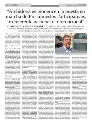 “Archidona es pionera en la puesta en
marcha de Presupuestos Participativos,
un referente nacional e internacional”
CONTINUIDAD Y RENOVACIÓN uuu El candidato de IU a la Alcaldía de Archidona,
Francisco Jiménez, define su candidatura como “de continuidad y renovación para seguir
desarrollando ese modelo de ciudad que se inició hace doce años”
29 ç La Crónica
Del sábado 16 al jueves 21 de mayo de 2015Entrevista
F
ranciscoJiménezAguilera,
casado con dos hijos y 58
años, es Graduado Social.
NaturaldeArchidonayconcejal
desde el año 2011, es el actual
alcalde de la localidad y se
enfrenta este 24 de mayo a sus
primeraseleccionesmunicipales
comocabezadelistaconelobje-
tivodeserreelegidoporsusveci-
nos.
Usted es el actual alcalde de
Archidona aunque no desde
2011sinodesdehaceahoracasi
unaño,momentoenelquepasó
deserprimertenientedealcalde
ygestionareláreadeHacienda
del Ayuntamiento a jefe del
Equipo de Gobierno, ¿cómo
acogió la ciudadanía de Archi-
dona su nombramiento??
Enjuliodelpasadoaño,hace
unos diez meses tomé el relevo
comoAlcalde.Enelactodenom-
bramientomesentímuyquerido
por los archidoneses y archido-
nesas que llenaron elAuditorio
Municipal. Posteriormenterecibí
reiteradas muestras de apoyo
tanto de los vecinos como de las
diferentesasociacionesycolecti-
vos. Para mí ha sido y es un
honor trabajar por la vecindad
deArchidona.
Tras las pasadas elecciones
municipales,en2011,elpartido
alqueustedrepresenta,IU,yPP
decidieronformarcoaliciónpara
permanecerenelAyuntamiento
de Archidona, ¿qué balance
haría de estos cuatro años de
gobierno conjunto?
En las pasadas elecciones
municipales,IzquierdaUnidafue
lalistamásvotada,consiguiendo
seis concejales de los trece que
componen la Corporación. Des-
puésdelintentofallidodelPSOE
depactarconelPP,elacuerdode
IU con el grupo popular ha
supuesto una estabilidad en la
gestión municipal por el bien
deArchidona. Eso no quita que
enlosasuntosrelativosalapolí-
tica nacional nos hayamos posi-
cionado con mociones de nues-
trogrupo, encontrademedidas
tantranscendentescomofueron,
la reforma del artículo 135 de la
ConstituciónEspañola,aprobada
por el PSOE y PP, que antepone
el pago de la deuda a los bancos
porencimadelasnecesidadesde
los más desfavorecidos o medi-
das de recortes sociales en edu-
cación, dependencia y salud.
En cuanto al balance es muy
positivo.Duranteestalegislatura
se han invertido en torno a los
doce millones de euros, finali-
zandoydesarrollandoproyectos
tan emblemáticos y necesarios
paralaciudadcomolarestaura-
ción del recinto amurallado del
cerro de la Virgen de Gracia, el
nuevo Centro de Salud, la
reformadelColegioPúblicoSan
Sebastián.Además de haber lle-
vado a cabo entre otros, pro-
gramas de contratación de des-
empleadosconrecursospropios
atravésdelosPlanesMunicipa-
les de Empleo, ayudas sociales
paraalquilerdeviviendaysumi-
nistros vitales, mejora de los
caminos del término municipal,
ahorroenergéticoydesarrollode
sueloindustrial.Cabedestacarla
aprobacióndelanteproyectodel
acondicionamiento de la Carre-
tera de “los Molinillos”,A-7202
que facilitará la comunicación
con el Centro Penitenciario
Málaga II y la nueva variante
deArchidona.
‘Cercaníaycompromiso’sonlas
premisasbásicasdelacampaña
electoraldeIU,¿podríadesarro-
llar el motivo por el que IU las
utiliza en su campaña?
La gestión realizada por el
Equipo de Gobierno de
Izquierda Unida, se caracteriza
por su Cercanía. No queremos
gobernar por delegación, sino
con participación. El Compro-
miso contraído con la vecindad
de Archidona, se consolida al
plasmarennuestroprograma las
propuestasysugerenciasrecogi-
das a través de los buzones
repartidosporlosdiferentesesta-
blecimientos del municipio y es
fruto delasiniciativasrealizadas
por las diferentes asociaciones y
colectivos. Queremos transfor-
mar la forma de hacer política y
apostar por la democracia parti-
cipativa paraconseguiruncam-
bio político sustancial que con-
lleve un giro económico, social,
cultural y ético desde la colabo-
ración ciudadana y la transpa-
renciaenlagestióndelopúblico.
Porello, nuestrolemadeCerca-
níayCompromisoserálahojade
ruta de esta nueva legislatura.
Unodelospilaresdelprograma
electoral de IU es la participa-
ciónciudadana,¿quéresultados
handadolospresupuestospar-
ticipativos durante esta legis-
latura en Archidona?
Participación ciudadana
como el eje vertebral y transver-
sal de nuestras propuestas, con
el convencimiento de que a
mayor participación, mayor
democracia. Archidona es pio-
nera en la puesta en marcha de
PresupuestosParticipativos,sus
iniciativas se han expuesto en
foros nacionales e internaciona-
les, convirtiéndose el municipio
en un referente con proyectos
como latransformacióndelSilo
en centro juvenil y el nuevo
recinto ferial. Como novedad
destacar la participación de los
alumnosyalumnasdelos Cole-
giosPúblicosdeArchidona,Vir-
gendeGraciaySanSebastiánen
elprocesoparticipativopararea-
lizarinversionesensusrespecti-
vos centros y las propuesta rea-
lizadas por los jóvenes para la
puestaenmarchadelosproyec-
tosdeEmpleaJovenparalapró-
xima actuación con ocho inicia-
tivas para la contratación de 23
jóvenesdurante6meses.Durante
esta legislatura a través de los
Presupuestos Participativos, se
han realizado inversiones por
importe de 1.860.000 euros, con
908contratacionesdetrabajado-
res en paro y con una participa-
ción anual en el proceso de ela-
boracióndelosproyecto demás
de 1.200 vecinos y vecinas, que
propusieron obras de mejora
decalleseinfraestructuras muni-
cipalesenlasbarridasdeSalinas,
Estación de la Romera, Huertas
del Río y Archidona. Las pro-
puestasparael2015-2016,sonla
CalleSilesyelParqueInfantildel
Llano Pablo Picasso con unas
inversiones de 486.000 euros.
Ademásdelaparticipaciónciu-
dadana,¿cuálessonlaspropues-
tas más significativas del pro-
grama electoral de IU Archi-
dona?
Seguimos trabajando en el
convenio para la implantación
delInstitutoAndaluzdelaCaza
ennuestromunicipio,elapoyoa
todoelciclocultural,festivoyde
promoción quealolargodelaño
se viene desarrollando enAchi-
dona y como novedad la crea-
ción de un área de fomento
Comercial,EmpresarialeIndus-
trial. Contamos con unas pro-
puestasclavesentrelasquedes-
tacamos:elaumentodelosFon-
dosdedicadosalosPlanesMuni-
cipalesdeEmpleo,elfomentodel
autoempleo con subvenciones a
losemprendedoresynavespara
viverosdeempresas,promoción
delsueloindustrialmunicipal,la
implantación de nuevos ciclos
formativos para generar nuevas
perspectivas de empleo entre
nuestros jóvenes, la reivindica-
ción de los comedores escolares
enlosColegiosPúblicosyelcon-
venioparaeldesarrollodelaspis-
tas polideportivas para el IES
“LuisBarahonadeSoto”,conser-
vaciónymejoradelasinstalacio-
nes deportivas, el aumento pre-
supuestario para las ayudas
socialesparaalquiler ynecesida-
desvitales,llevarlospresupues-
tosparticipativosaotrasáreasdel
Ayuntamiento y la constitución
de foros y asambleas vecinales,
elahorroenergéticoy elaprove-
chamiento de energías renova-
bles,elfomentodelaagricultura
ecológica,delosproductosloca-
lesysuconsumocomomediode
desarrollo económico del muni-
cipio,elapoyoalaautoconstruc-
ción y el cooperativismo de
viviendasyseguirapostandopor
lamarcaeimagendeArchidona,
entre otras muchas propuestas
quesedesgrananennuestropro-
grama.
¿Cuáles son las principales
características del equipo
humano que usted encabeza y
queaspiraalaalcaldíadeArchi-
dona?
Esunacandidaturadeconti-
nuidadyrenovación,paraseguir
desarrollandoesemodelodeciu-
dadqueseinicióhacedoceaños
yahoranostocaproyectarlopara
conseguirlaArchidonaqueque-
remos para la mitad del siglo
XXI, que hemos querido deno-
minar “Archidona 2050”.Conta-
mos conexperienciayjuventud,
para quelosproyectosqueestán
puestos en marcha puedan
seguirsurumbosinningúntipo
de problema. Candidatura con
nuevas personas, con nuevas
ideasyconilusiónrenovadapara
seguirhaciendodeArchidonael
lugar con el que todos soñamos
para vivir. Desde ahora mismo,
nosponemosalserviciodeArchi-
dona, con la confianza de que
estanuevacandidaturatrabajará
para conseguir una gestión efi-
caz y transparente, fijándonos
comoúnicameta elseguir afron-
tando, de un modo directo, los
problemas actuales de los archi-
doneses y archidonesas, con el
fin de comprenderlos y solucio-
narlos lo mejor posible.
Al haber sido alcalde de Archi-
donaalrededordeunañofrente
alosoncedesuantecesor,¿qué
más diría que tiene que ofrecer
como candidato para ganar la
confianza de la ciudadanía
archidonesa?
Que nuestros vecinos y veci-
nas recuerden nuestro eslogan
de Cercanía y Compromiso y
paraello,todalaCandidaturade
IzquierdaUnida,conjuventudy
formación. Ya estamos traba-
jandoparaconseguirunmodelo
de gestión eficaz y transparente
para desarrollar el gran poten-
cial que tiene Archidona como
una ciudad situada en el cora-
zón de Andalucía y convertirla
en un referente para las iniciati-
vas culturales y empresariales,
con una convivencia abierta y
dinámica para conseguir una
mejor calidad de vida. Agrade-
cemos la confianza de los archi-
donesesyachidonesasquehasta
ahora han confiado en IU como
fuerzapolíticacapazdedesarro-
llar este modelo de ciudad, y
pedimosqueserenueveesacon-
fianza para que Archidona no
pare de crecer.
Francisco Jiménez Aguilera
 